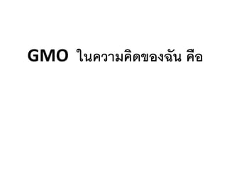GMO ในความคิดของฉัน คือ
 