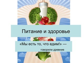 Питание и здоровье
«Мы есть то, что едим!» —
говорили древние
 