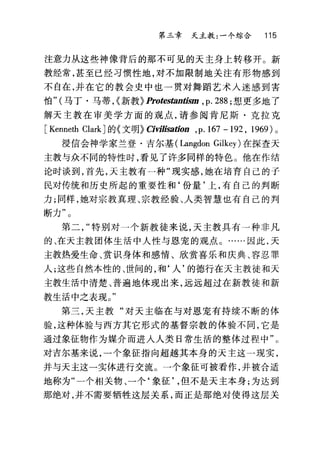 第三章 天主教:一个综合 115
注意力从这些神像背后的那不可见的天主身上转移开。新
教经常，甚至已经习惯性地，对不加限制地关注有形物感到
不自在，并在它的教会史中也一贯对舞蹈艺术人迷感到害
怕" (马丁·马蒂，{新教}Protes，臼n饰m ,p. 288; 想更多地了
解天主教在审美学方面的观点，请参阅肯尼斯·克拉克
[Kenneth Clark ]的《文明》 αvilisation ,p.167 -192 , 1969) 。
浸信会神学家兰登·吉尔基 (Langdon Gilkey) 在探查天
主教与众不同的特性时，看见了许多同样的特色。他在作结
论时谈到，首先，天主教有一种"现实感，她在培育自己的子
民对传统和历史所起的重要性和‘份量'上，有自己的判断
力;同样，她对宗教真理、宗教经验、人类智慧也有自己的判
断力"。
第二特别对一个新教徒来说，天主教具有一种非凡
的、在天主教团体生活中人性与恩宠的观点。……因此，天
主教热爱生命、赏识身体和感情、欣赏喜乐和庆典、容忍罪
人;这些自然本性的、世间的，和‘人'的德行在天主教徒和天
主教生活中清楚、普遍地体现出来，远远超过在新教徒和新
教生活中之表现。"
第三，天主教"对天主临在与对恩宠有持续不断的体
验，这种体验与西方其它形式的基督宗教的体验不同，它是
通过象征物作为媒介而进人人类日常生活的整体过程中"。
对吉尔基来说，一个象征指向超越其本身的天主这一现实，
并与天主这一实体进行交流。一个象征可被看作，并被合适
地称为"一个相关物、一个‘象征但不是天主本身;为达到
那绝对，并不需要牺牲这层关系，而正是那绝对使得这层关
 