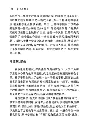 64 天主教简介
圣经当作一些独立故事或原则的汇编，因此在使用圣经时，
可以独立地采用其中之一篇或几篇，为一个特殊的神学论
点，甚至哲学论点提供依据。第三，士林神学倾向于没有必
要地发明一些区分和再区分(比如，他们提出问题有多少
天使可以在针尖上跳舞?"当然，这是一个讽刺，但是却向我
们提供了当时偶尔会提出一些表面看来是无用的深奥问
题)。最后，士林神学过分迅速地构建了思维系统，然后提升
这些系统至齐全的权威性的地位。对很多人来说，神学就成
了系统和学派之间，甚至在同一系统或学派之中，互相竞争
的一回事。
修道院，修会
在争论此起彼伏，深奥叠加深奥的情况下，大学作为神
学思想中心的角色渐渐衰退，代之而起的是修道院和修会学
派。神学手册上烫上了信理-士林手册的字样，因而表达出
确实的历史因素与深思的理性因素结合在一起了。修道院
的这种新教科书的版本和结构一直用来教导梵二之前在天
主教修道院中学习的未来神父;有些修道院由于种种原因，
甚至到梵二大公会议之后，还在采用这种教科书。
这些教科书，首先给出题目(如教会是基督的身体" ) ;
接下去提出许多问题，在这部分各种流派对该问题的观点都
展现出来;然后，加以证明:以圣经、教会的教父们和圣师们，
以及教会官方的教导来给出答案。这以后，一般会增加一些
较次要的、从神学理由和"有用"的角度出发的论据(比如，
 