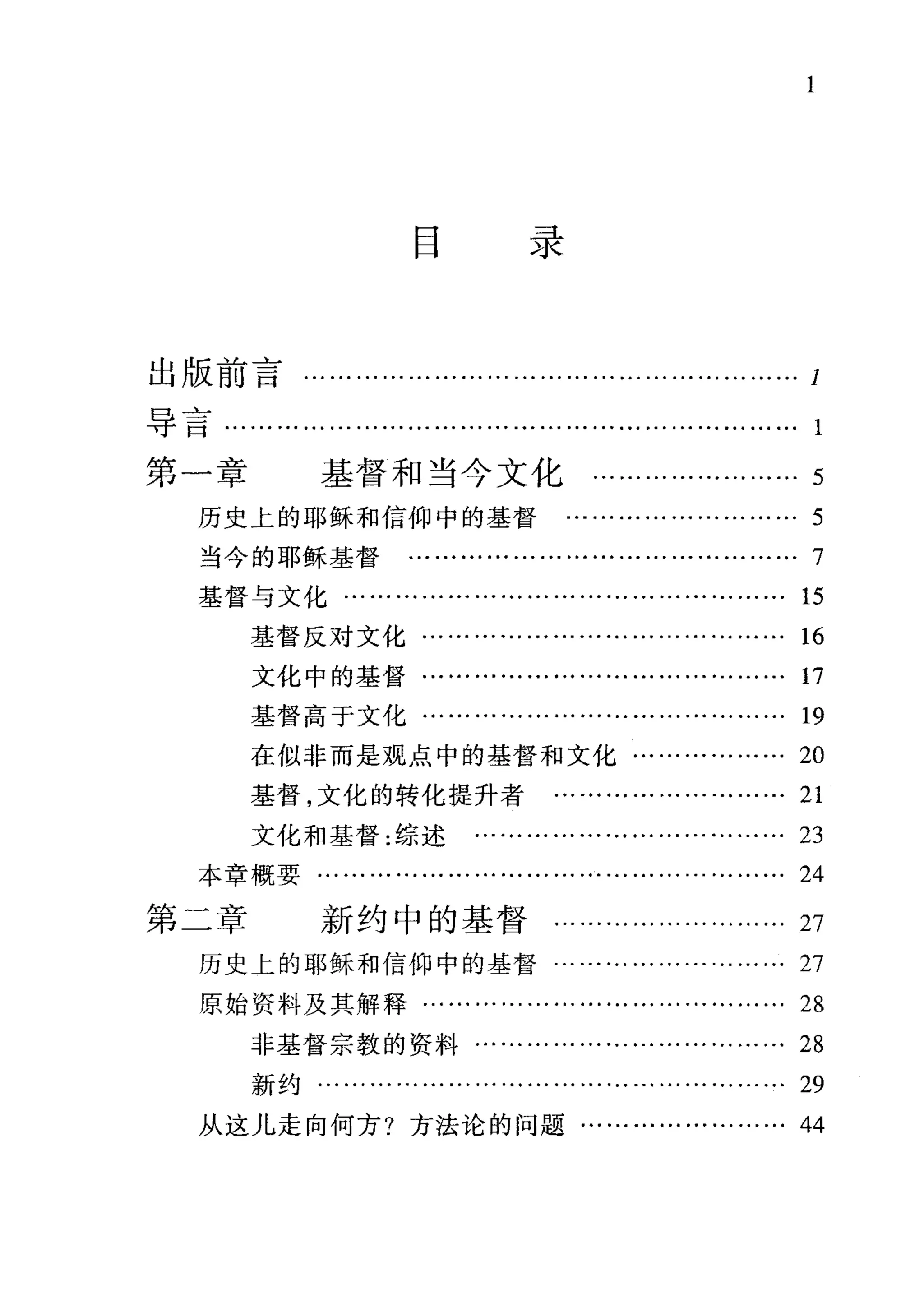 目录
出版前言...................………………………... ... 1
导言…….....……………......….......………….... ... ... 1
第一章 基督和当今文化…......…........…. 5
历史上的耶稣和信仰中的基督
当今的耶稣基督
基督与文化·
基督反对文化·
文化中的基督·
基督高于文化…………………………………… 19
在似非而是观点中的基督和文化……………… 20
基督，文化的转化提升者 ……………………… 21
文化和基督:综述 ……………………………… 23
本章概要……………………………………………… M
第二章 新约中的基督………………….. 27
历史上的耶稣和信仰中的基督……………………… 27
原始资料及其解释..
非基督宗教的资料……………………………… 28
新约·
从这儿走向何方?方法论的问题…………………… 44
 