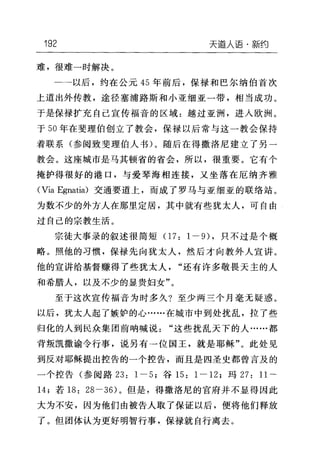 192 天道人语·新约
难，很难一时解决。
以后，约在公元 45 年前后，保禄和巴尔纳伯首次
上道出外传教，途径塞浦路斯和小亚细亚一带，相当成功。
于是保禄扩充自己宣传福音的区域:越过亚洲，进入欧洲。
于 50 年在斐理伯创立了教会，保禄以后常与这一教会保持
着联系(参阅致斐理伯人书)。随后在得撒洛尼建立了另一
教会。这座城市是马其顿省的省会，所以，很重要。它有个
掩护得很好的港口，与爱琴海相连接，又坐落在厄纳齐雅
(Via Egnatia) 交通要道上，而成了罗马与亚细亚的联络站。
为数不少的外方人在那里定居，其中就有些犹太人，可自由
过自己的宗教生活。
宗徒大事录的叙述很简短 07: 1-9) ，只不过是个概
略。照他的习惯，保禄先向犹太人，然后才向教外人宣讲。
他的宣讲给基督赚得了些犹太人"还有许多敬畏天主的人
和希腊人，以及不少的显贵妇女"。
至于这次宣传福音为时多久?至少两三个月毫无疑惑。
以后，犹太人起了嫉妒的心……在城市中到处扰乱，拉了些
归化的人到民众集团前呐喊说"这些扰乱天下的人……都
背叛凯撒谕令行事，说另有→位国王，就是耶稣"。此处见
到反对耶稣提出控告的一个控告，而且是四圣史都曾言及的
一个控告(参阅路 23: 1-5; 谷 15: 1-12; 玛 27: 11-
14; 若 18: 28-36) 。但是，得撒洛尼的官府并不显得因此
大为不安，因为他们由被告人取了保证以后，便将他们释放
了。但团体认为更好明智行事，保禄就自行离去。
 