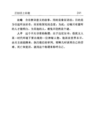 正如经上所载 241
比喻 含有教训意义的故事，用的是象征语法;目的是
为引起听众好奇，而采取深究的态度;为此，比喻只有愿听
的人才能明白，为其他的人，难免不仍然是个谜。
人子 这个不大寻常的称谓，出于达尼尔书，指犹太人
某一时代环境下要出现的一位神秘人物，他该在世界末日，
由天主面前降来，执行最后的审判。耶稣几时谈到自己的苦
难、死亡和复活，就用这个称谓来称呼自己。
 