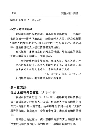 254 天道人语·新约
字架上下来罢!" (27: 40)
外方人的加里肋亚
耶稣开始袍的传教活动，但不是在耶路撒冷-一圣殿所
在的京城一一影响下的地区，却是在外方人的，即当时所谓
"外教人的加里肋亚"这是北方的一个四面受敌、易受站
污，且是正统犹太人投以猜疑眼光的地区。
唯其如此，才显出是出于天主的计划;玛窦就在依撒意
亚的一神谕内见到这一计划的预示:
则步隆地和纳斐塔里地，通海大路，约旦河东，外
方人的加里胁亚，那坐在黑暗中的百姓，看见浩光;那
些坐在死亡阴影之地的人，为他们出现了光明。
(4: 15 一 16; 依 8: 23-9: 1)
人们越是遥远，基督越是为他们而来临。
第一篇言论:
在山上颁布夫回宪章(第 5-7 章)
叙述召收首批门徒 (4: 18 一 22) ，概略描述耶稣传教生
活(宣讲福音，疗愈病人)以后，玛窦教人听取构成他的福
音五大言论的第一篇言论。他将耶稣关于同一命题"天国"
所讲的言论，收集起来，分作五个单元，来叙述他编撰的福
立
曰
耶稣登上的这座山，使人联想到梅瑟在其上曾接受和传
授盟约法律的西乃山。新约梅瑟一一耶稣宣布新约法律。
 