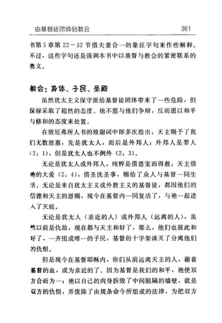 由墓督徒因{南到教会 361
书第 5 章第 22-32 节借夫妻合一的象征字句来作些解释。
不过，这些字句还是强调本书中以基督与教会的紧密联系的
奥义。
教会:要体、手良、圣殿
虽然犹太主义保守派给基督徒团体带来了一些危险，但
保禄采取了超然的态度。他不愿与他们争辩，反而愿以和平
与修和的态度来处置。
在致厄弗所人书的致谢词中即多次指出:天主赐予了我
们无数恩惠，先是犹太人，而后是外邦人;外邦人是罪人
(2: 1)，但是犹太人也不例外 (2: 3) 。
无论是犹太人或外邦人，纯粹是借恩宠而得救:天主借
袍的大爱 (2: 4) ，借圣洗圣事，赐给了众人与基督一同生
活。无论是来自犹太主义或外教主义的基督徒，都因他们的
信德和天主的恩赐，现今在基督内一同复活了，与袍一起进
入了天庭。
无论是犹太人(亲近的人)或外邦人(远离的人) ，虽
凭以前是仇敌，现在都与天主和好了，那么，他们也彼此和
吁了，一齐组成唯一的子民，基督的十字架诛灭了分离他们
白仇恨。
但是现今在基督耶稣内，你们从前远离天主的人，藉着
基督的血，成为亲近的了。因为基督是我们的和平，袍使双
方合而为一;袍以自己的肉身拆毁了中间阻隔的墙壁，就是
R方的仇恨，并废除了由规条命令所组成的法律，为把双方
 