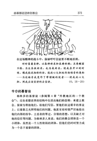 由基督徒团{窜到教会 373
在这场精神的战斗中，保禄呼吁信徒要不断地祈祷:
时时靠着圣神，以各种祈求和哀祷祈祷;且要醒藉
不倦，为众圣徒祈求，也为我祈求，使我在开口的时
候，赐我能说相称的话，能放心大胆地传扬福音的奥秘
一一为这福音我竞作了带锁链的使者一一使我放心大
胆，照我应该宣讲的去宣讲。 (6: 18-20)
今 θ 的基督徒
格林多的基督徒(参阅第 4 章"外教地区的一个教
会勺，应在希腊世界的结构中生活出他们的信仰，来建立教
会。保禄为帮助他们，给他们写信，要他们在这艰辛的事业
上，以基督之光照明他们的问题。他甚至有时很严厉地指出
他们内部的纷争，立恶表的罪过，分裂的思想，以及缺乏对
他的信任等问题。为格林多人来说，他们的教会团体是一个
小团体，虽然是一个人性软弱的团体，但他们仍时时努力成
为一个忠于基督的团体。
 