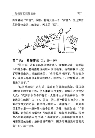 为使你们获得生命 387
要来者的"声音"。不错，若翰只是一个"声音"但这声音
宣告那位是天主的圣言，天主的"话"。
d
第二夫: 若翰 f1=证(1: 29-36)
"第二天，若翰见耶稣向他走来"。耶稣混杂在一大群简
朴的群众中，若翰借超性的启示认出袖来。他在神视中认定
了耶稣是由天主派遣而来的"你看见圣神降下，停在谁身
上，谁就是那要以圣神施洗的人。我看见了，我便作证，袍
就是天主子。"
"以圣神施洗"这句话，是出自依撒意亚先知，借以指
出默西亚的主要工作:使人类藉圣神重生。耶稣自己也肯定
此点"我实实在在告诉你们:人除非由水和圣神而生，不
能进天主的国 "(3: 5) 。因为，天主圣神停留在袖身上，袍
莲在受难复活之后，将圣神分施给人。由袖身上 犹如由
活水的水泉一一圣神涌入整个世界。为此，袖宣告说"‘谁
若渴，到我这里来喝吧!凡信从我的，就如经上所说:从袍
的心中要流出活水的江河。'袍说这话，是指那信仰袍的人
将要领受的圣神;圣神还没有赐下，因为耶稣还没有受到光
荣" (7: 37-39) 。
 