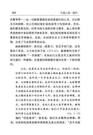 464 天逼人语·新约
宗教等等……这一切假智慧都在奴役着他们的心灵。它们取
羔羊的相貌，而人们相信他们说的话等于先知的话。其实，
他们都是假先知，时常为国王或政治势力服务。地上来的那
兽竟把海中来的那兽当神来崇拜。他们的思想体系很容易与
暴虐和迫害相融合。如此，由国家社会主义和希特勒的专
制，出来了马克思的革命运动。
画面继续展开，面对这一恶势力，有羔羊的门徒。这是
第四个异兆:天主的全体子民(1 2X12) ，被救赎的全体子
民欢乐地歌唱"一首新歌"，有如由巴比伦充军之地回归的
犹太遗民一样歌唱，在重建的耶路撒冷城内庆祝一个新的盟
约。
以后，我看见羔羊站在熙雍山上，同袍在一起的，
还有十四万四千人，他们的额上都刻着羔羊的名号和袍
父的名号。我听见一个声音来自天上，好像大水的声
音，又好像巨雷的声音;我所听见的那声音，也好像弹
琴者在自己的琴上所弹的声音。他们在宝座前，在那四
个活物和长老前唱的歌，似乎是一首新歌;除了那些从
地上赎回来的十四万四千人外，谁也不能学会那歌。这
些人没有与女人有过站染，仍是童身;羔羊无论到哪里
去，他们常随着羔羊。这些人是从人类中赎回来，献给
天主和羔羊当作初熟之果的;他们口中没有出过谎言，
他们身上也没有瑕疵。(1 4: 1-5)
他们"仍是童身"，就是说，他们从未敬拜过神像，因
为，以色列先知常把敬拜邪神称为真正的邪淫"羔羊无论
 