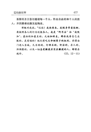 迈向新世界 477
基督的圣言恳切邀请每一个人，作出自由的和个人的投
人，并因磨难而激发起悔改。
耶稣对我说"记住!我快要来。我随身带着报酬，
要按照各人的行为还报各人。我是‘阿耳法'和‘敖默
加最初的和最末的，元始和终末。那些洗净自己衣
服的，是有福的!他们有吃生命树果子的权利，并得由
门进入圣域。凡为狗的、行邪术的、奸淫的、杀人的、
拜偶像的，以及一切喜爱撒谎并实在撒谎的人，都留在
城外。 (22: 12 一 15)
 