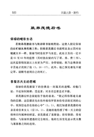 500 天逼人i吾·新约
到L弟筑键后书
保禄的。佳a 生活
若致弟茂德前书与致弟锋书很相类似，这使人假定保禄
仍在忙碌从事传教工作;但致弟茂德后书就明显表示其时处
境就大不一样。保禄当时是在罗马坐监。此处言及的一定不
是 61 至 63 年的监禁(其时他在狱内写了哥、弗、费三书) ,
这次监禁情况就比上次更为严厉，身带锁链，敖乃息佛洛很
辛苦地才找到了他(1: 16 → 17) 。此外，他巳预见难免不被
定罪，清醒考虑到自己的死亡。
事蟹苏矢主的恩赐
保禄给弟茂德留下的仿佛是一封属灵的遗嘱，劝勉门
徒，不论如何困难，受迫害，对圣召总要忠贞不渝。
弟茂德应怀念家庭给予他的善表"我记得你那毫无虚
伪的信德，这信德首先在你外祖母罗依和你母亲欧尼刻的心
中，我深信也存在你的心中" (1: 5) 。我们知道弟茂德的母
亲是希伯来女人(宗 16: 1)，是她给他传授了唯一天主的信
仰和旧约属神的财富。弟茂德成了基督徒，没有惨剧，没有
创伤，与保禄所遭遇的完全相反。他的生活变化显示犹太教
与基督教之间的连续。
 