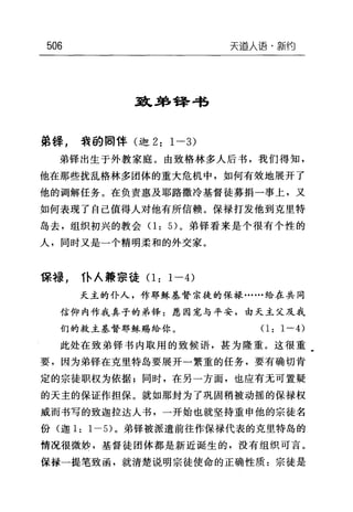 506 天道人i吾·新约
到L弟锋带
弟锋， 我的罔伴(迦 2: 1-3)
弟锋出生于外教家庭。由致格林多人后书，我们得知，
他在那些扰乱格林多团体的重大危机中，如何有效地展开了
他的调解任务。在负责惠及耶路撒冷基督徒募捐一事上，又
如何表现了自己值得人对他有所信赖。保禄打发他到克里特
岛去，组织初兴的教会(1: 5) 。弟锋看来是个很有个性的
人，同时又是一个精明柔和的外交家。
保禄， 仆人兼宗徒 0: 1-4)
天主的仆人，作邪稣基督宗徒的保禄……给在共同
信仰内作我真子的弟锋:愿因宠与平安，由天主父及我
们的救主基督耶稣赐给你。(1: 1-4)
此处在致弟锋书内取用的致候语，甚为隆重。这很重
要，因为弟锋在克里特岛要展开一繁重的任务，要有确切肯
定的宗徒职权为依据;同时，在另一方面，也应有无可置疑
的天主的保证作担保。就如那封为了巩固稍被动摇的保禄权
威而书写的致迦拉达人书，一开始也就坚持重申他的宗徒名
份(迦 1: 1-5) 。弟择被派遣前往作保禄代表的克里特岛的
情况很微妙，基督徒团体都是新近诞生的，没有组织可言。
保禄一提笔致函，就清楚说明宗徒使命的正确性质:宗徒是
 