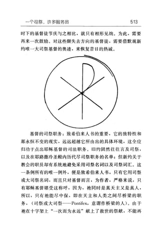 一个司祭，许多服务员 513
时下的基督徒节庆与之相比，就只有相形见细。为此，需要
再来一次鼓励。对这些颇失去方向的基督徒，需要借默观新
约唯一大司祭基督的奥迹，来恢复昔日的热诚。
基督的司祭职务:致希伯来人书的重要，它的独特性和
那永恒不变的现实，远远超越它所由出的具体环境，这全应
归功于点出耶稣基督的司法职务。旧约固然往往言及司祭，
以及在耶路撒冷圣殿内历代尽司祭职务的名单;但新约关于
教会的职员却有系统地避免采用司祭名词以及司祭词汇。这
一条例所有的唯一例外，便是致希伯来人书，只有它用司祭
或大司祭名词，而且只对基督而言，为作者，严格来说，只
有耶稣基督堪受这称呼，因为，袍同时是真天主又是真人，
所以，只有袍能尽中保，即在天主和人类之间尽桥梁的职
务， (司祭或大司祭一-Pontifex，意谓作桥梁的人)。由于
袍在十字架上"一次而为永远"献上了救世的祭献，不能再
 