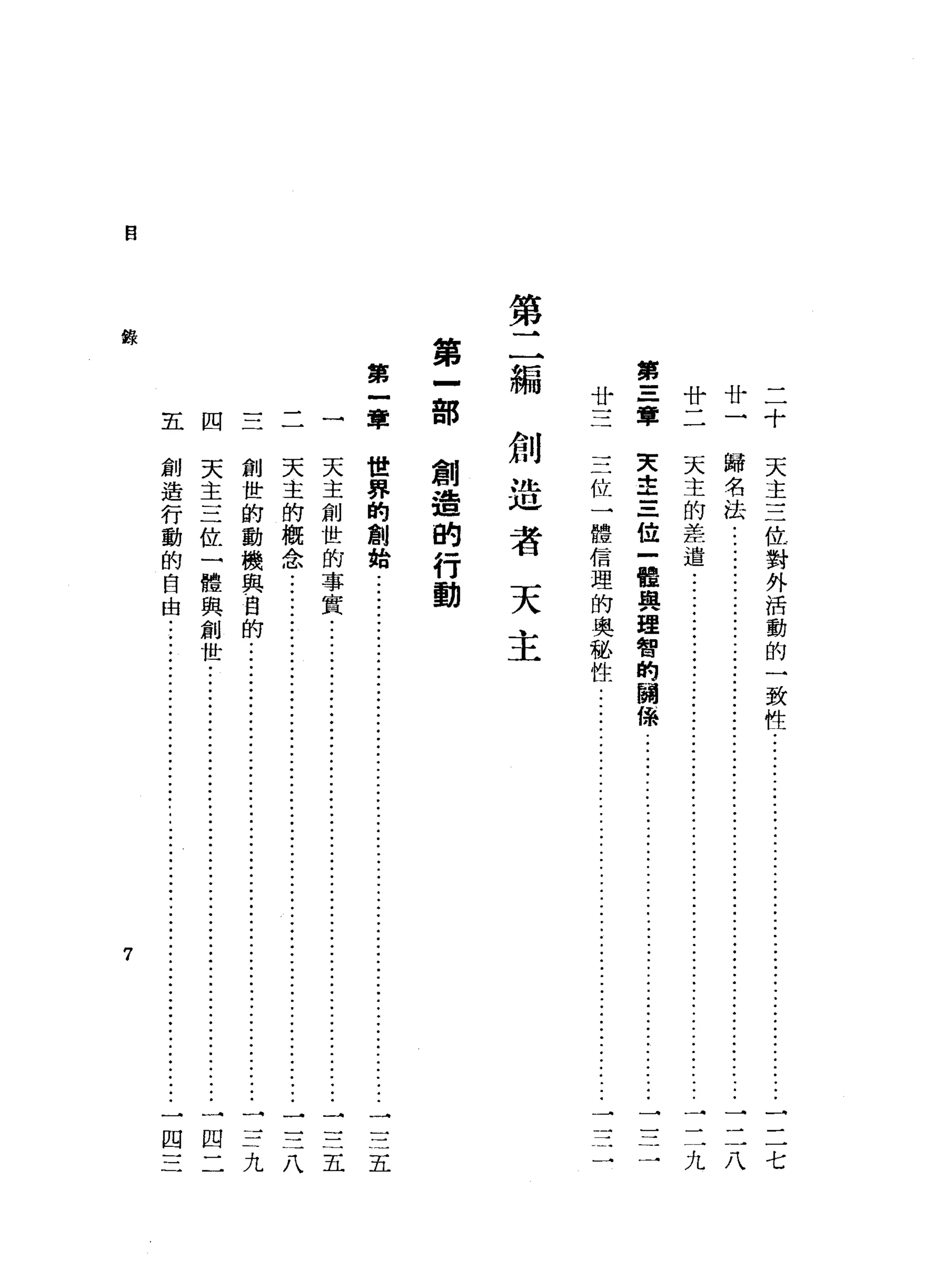 廿廿二
二一十
第
三
軍
廿
第
二
編
第
一
部
第
一
軍
自
錄
天
主
三
位
對
外
活
動
的
一
致
性
...
ji---ji--
...•
ji--
•...............
一
二
七
歸
名
法
.....................................
一
二
八
天
主
的
差
遣
-
j
i
-
-
..•....••
ji--
•....
ji--
..•...
ji--
..............
一
三
九
天
=哩=
位
體
與
理
智
的
關
f哥哥
位
體
信
理
的
奧
秘
性
創
造
者
天
主
創
造
的
行
動
世
界
的
創
始
五
一一一
天
主
創
世
的
事
實
-
j
i
-
-
j
i
-
-
•.•...•..•....•.....•.......
j
i
-
-
j
i
-
-
:
一
三
五
天
主
的
概
念
.....................................................................
一
三
八
創
世
的
動
機
與
自
的
............
ji--
.•...•..
ji--ji--
•......
j
i
-
-
-
一
三
九
天
主
三
位
一
體
與
創
世
.......
ji--
...•••
ji--
•..•.••.
ji--
....
j
i
-
-
一
四
二
創
造
行
動
的
自
由
........
ji--
•......•
ji--:ji--
.•..
ji--
...•••...
一
四
三
五四
7
 
