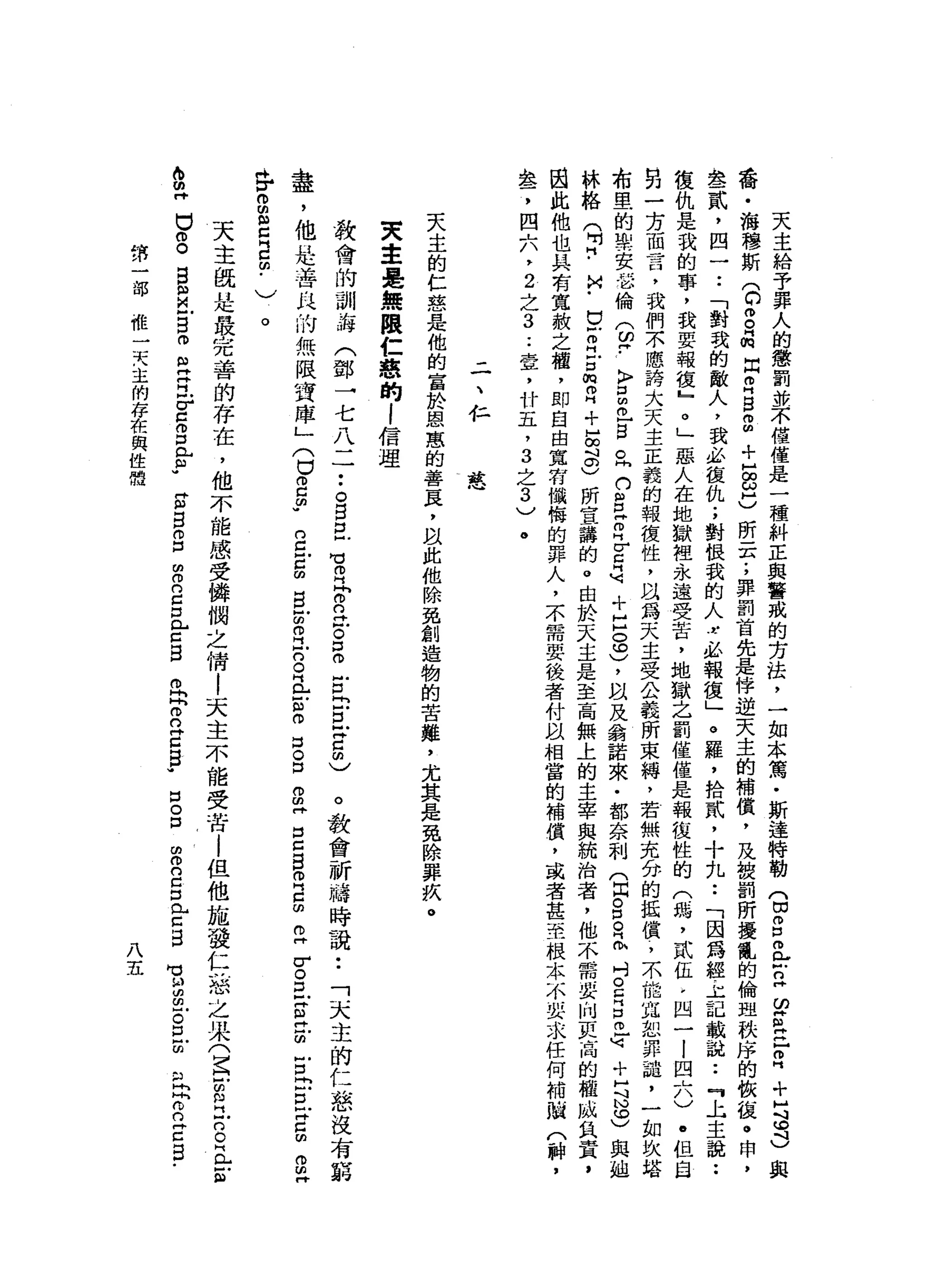 天
主
給
予
罪
人
的
懲
罰
救
不
僅
僅
是
一
種
糾
正
與
警
戒
的
方
法
，
一
如
本
篤
﹒
斯
達
特
勒
(
∞
g
m
L
F
n
H
E
阻
冉
冉
番
﹒
海
穆
斯
(
C
g品
閃
而
H
S
g
+
品
出
)
昕
一
芋
，
罪
罰
首
先
是
悼
逆
天
主
的
補
償
，
及
被
罰
所
擾
亂
的
倫
盟
秩
序
的
故
值
。
申
，
舉
一
貳
，
四
一••
「
對
我
的
敵
人
，
我
必
復
仇
;
對
恨
我
的
人
r
必
報
復
」
。
羅
，
拾
貳
'
十
九
••
「
因
為
經
主
記
載
說
••
『
主
主
說
••
復
仇
是
我
的
事
，
我
要
報
復
』
。
」
惡
人
在
地
獄
裡
永
遠
受
苦
，
地
獄
志
罰
僅
僅
是
報
復
性
的
(
弱
，
貳
伍
，
囚
一
l
四
六
)
.
但
自
另
一
方
面
言
，
我
們
不
應
誇
六
天
主
正
義
的
報
復
性
，
以
為
天
主
受
公
義
所
束
縛
，
若
無
充
兮
的
抵
償
，
不
能
站
恕
罪
諧
布
里
的
學
安
m
u倫
(
ω
?
〉
口
∞
叩
門
宮
。
問
白
自
己
叩
門
宮
是
十
戶
。
也
)
，
以
及
翁
諾
來
﹒
都
奈
利
(
同
S
R
h
吋
。
戶
林
格
(
明
同
﹒
戶
口
Z
H
戶
口
俯
叩
門
+
昌
說
)
所
宣
講
的
。
由
於
天
主
是
至
高
無
上
的
主
宰
與
統
治
者
，
他
不
需
因
此
他
也
具
有
寬
赦
之
權
，
即
自
由
寬
有
懺
悔
的
罪
人
，
不
需
要
後
者
付
以
相
當
的
補
償
，
或
者
甚
至
根
本
不
嬰
求
急
了
四
六
，
2
之
3
..
壹
'
廿
五
，
3
之
3
)
。
二
、
私
慈
天
主
的
仁
慈
是
他
的
富
於
恩
惠
的
善
良
，
且
此
他
除
免
創
造
物
的
苦
難
，
尤
其
是
免
除
罪
疚
。
哭
主
是
無
限
仁
慈
的l
信
理
教
會
的
訓
海
(
鄧
→
七
八
二••
。
B
E
H
U
R
P
O
泣
。
口
。
古
自
旦
宮
的
)
盡
，
他
赴
善
良
的
無
限
寶
庫
」
(
白
自
由
"
g
E
的
旦
回
叩
門
戶
。
早
已
戶
"
。
口
。
口
。
且
E
B
R
g
E
古
巴
E
H
E
E
E
E
H
Z
m
g
H
。
教
會
祈
禱
時
說
:
「
天
主
的
仁
慈
沒
有
窮
」
冉
r
m
m
m
w
Z
H
C
∞
﹒
)
。
A
w
m
H
U
g
B
m
且
目
。
旦
旦
r
z
g
告
"
天
主
歧
是
同
耽
心
冗
善
的
存
在
，
他
不
能
感
受
攤
憫
之
情
|
天
主
不
能
受
苦
l
但
他
施
發
仁
慈
之
果
(
豈
心
呂
立
的
。
丘
吉
口
。
口
的
o
n
c
口
門
古
自
s
s
g
m
m
n
c
口
門
戶
口
目
。
h
P
B
E
E
-
M
H
M
抖
的
朋H
。
口
品
門
戶
閃
閃
丹
已
口
5
.
第
一
部
惟
-
T
T
J
主
的
存
在
與
性
體
八
五
 