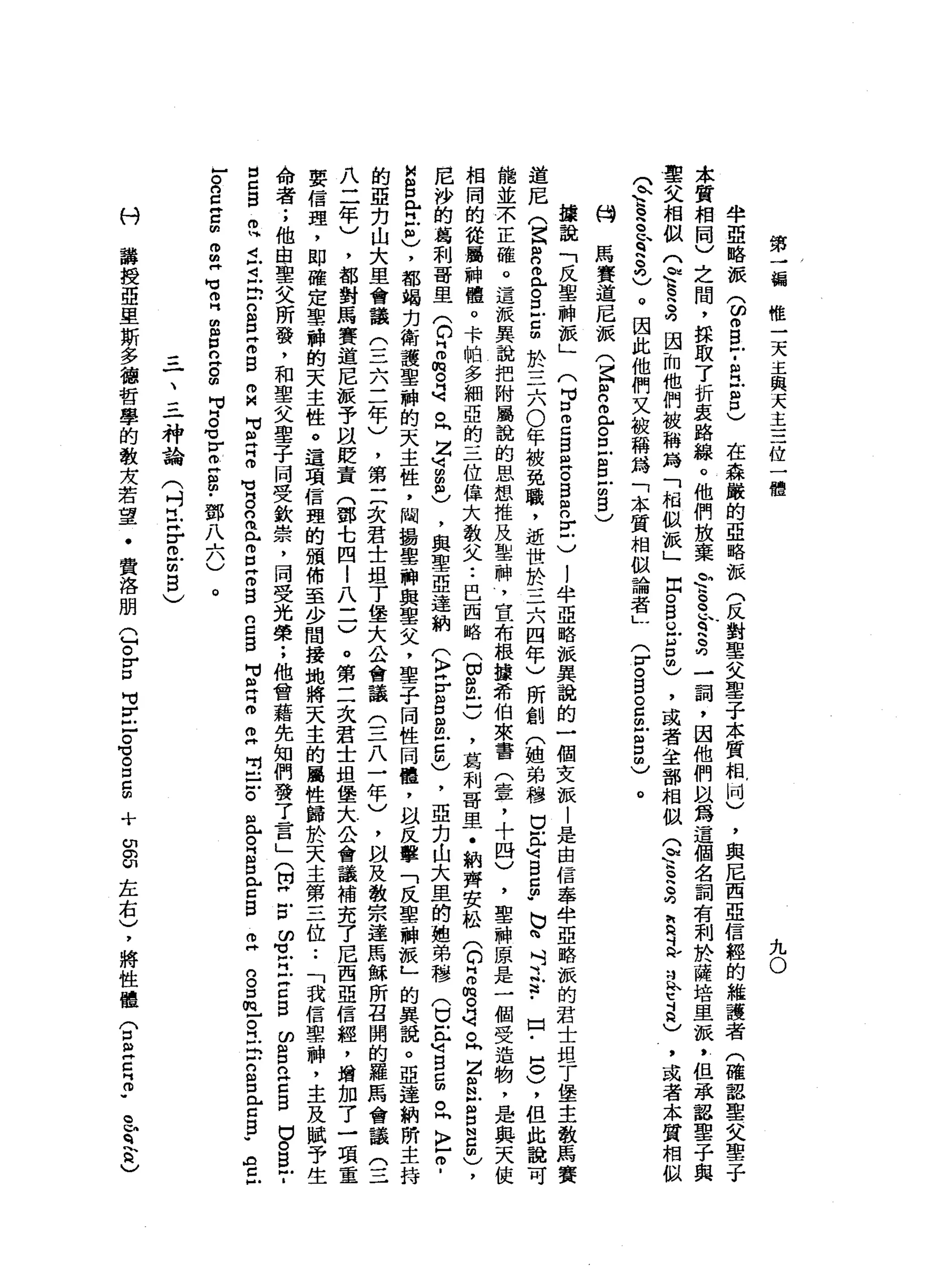 第
一
一
輛
唯
一
天
主
與
天
主
三
位
一
體
九
O
半
亞
略
派
(
ω叩
B
T
R
E
口
)
在
森
嚴
的
亞
略
派
(
反
對
聖
父
聖
子
本
質
相
同
)
，
與
尼
西
亞
信
輕
的
維
護
者
(
確
認
聖
父
聖
子
本
質
相
同
)
之
間
，
採
取
了
折
衷
路
線
。
他
們
放
棄
f
s
h
q
S叮
一
詞
，
因
他
們
間
以
為
這
個
名
詞
有
利
於
薩
培
里
派
，
但
承
詔
聖
子
與
聖
父
相
似
立
法
是
為
因
而
他
們
被
稱
為
「
相
似
派
」
因O
B
U
U
口
的
)
，
或
者
全
部
相
似
Q
E
H
Z
E
泛
泛
E
R
)
，
或
者
本
質
相
似
Q
K
h
-
S
E
h
S
)
。
因
此
他
們
又
被
稱
為
「
本
質
相
似
論
者
」
(
r。
告
。
且
也
自
由
)
馬
賽
道
尼
派
(
Z
R
而
已
。
旦g
z
5
)
。
持
按
說
「
反
聖
神
派
」
(
H
M
口
m
z
g
目
g
s
m
n
E
〉
l
半
亞
略
派
異
說
的
一
個
女
派
|
是
自
信
奉
半
亞
略
派
的
君
士
坦
丁
堡
主
教
馬
賽
道
尼
(
Z
m
n色
。
E
Z
m
於
三
六
0
年
被
免
職
，
逝
世
於
三
六
四
年
)
所
創
(
姐
弟
穆
巴
身
B
E
W
N
V
n吋
立
這
﹒
口
-
8
)
，
但
此
說
可
能
並
不
正
確
。
這
派
異
說
把
附
屬
說
的
思
想
推
及
基
神
，
宣
布
根
接
希
伯
來
書
(
壹
，
十
四
)
，
聖
神
原
是
一
個
受
造
物
，
是
與
天
相
同
的
從
屬
神
禮
。
卡
帕
多
細
亞
的
三
位
偉
大
教
父••
巴
西
略
(
切
g
己
)
，
葛
利
哥
里
﹒
納
齊
安
松
(
。2
悅
。
品
。
同Z
S
E
P
N
C
m
)
，
尼
沙
的
葛
利
哥
里
(
。z
m
。
有
。
h
Z
M可m
m
m
)，
與
聖
亞
達
納
(
K
F
F
S
S
E
胡
)
，
亞
白
山
大
里
的
姐
弟
，
穆
(
巳
丘u『8
日
。
h
k
r
r
-
u
n
g
已
H
E
)，
都
竭
力
衛
護
聖
神
的
天
主
性
，
問
扭
扭
聖
神
與
聖
父
，
聖
子
同
性
同
體
，
以
反
擊
「
反
聖
神
派
」
的
具
說
。
亞
達
納
所
主
持
的
亞
力
山
大
里
會
議
(
三
六
二
年
)
，
第
二
次
君
士
坦
T
堡
大
公
會
議
(
三
八
一
年
)
，
以
及
教
宗
達
馬
穌
所
召
開
的
羅
馬
會
議
(
三
八
二
年
)
，
都
對
馬
賽
道
尼
派
予
且
貶
責
(
鄧
七
四
l
八
一
一
)
。
第
二
次
君
士
姐
堡
大
金
會
議
補
亮
了
尼
西
亞
信
經
，
增
加
了
一
項
重
要
信
理
，
即
確
定
聖
棘
的
天
主
性
。
這
項
信
理
的
頒
佈
至
少
間
接
地
將
天
主
的
屬
性
歸
於
天
主
第
三
位
..
「
我
信
聖
神
，
主
及
賦
予
生
命
者
;
他
由
于
聖
父
所
發
，
和
聖
父
墨
子
同
受
欽
出
一
鼠
，
同
受
光
榮
;
他
會
藉
先
知
們
發
7
言
」
(
開
神
戶
口ω
M孔
丘
吉
S
ω
g
n
H
Z
S
U
。
s
?
自
g
g
m
w
i
i
b
n
自
己
相
B
m
M
h
M
V旦
Z
H
U
H
O
n
m
已
m
口
Z
S
n
c
g
可
丘
Z
E
M
-
-
口
。
但
心
。
自
口
《
E
S
Z
S
D
的
-
O
H戶
口
g
口
問
古5
.
。
丘
r
g
z
m
Z
H
M
M
叩
門
m
呂
立
g
p
s
v
立
扭
曲
﹒
鄧
八
六
)
。
一
、
三
一
神
論
(
吋
阿
拉
『
且
閉
目
)
科
講
授
亞
里
斯
多
德
哲
學
的
教
友
若
望
﹒
費
洛
閉
己
。
r
D
M
V
Y戶
戶
。
可
g
g
十
叭
。
ω
左
右
)
，
將
性
體
(
2
丹
E
P
-
u
q叫h
H
)
 