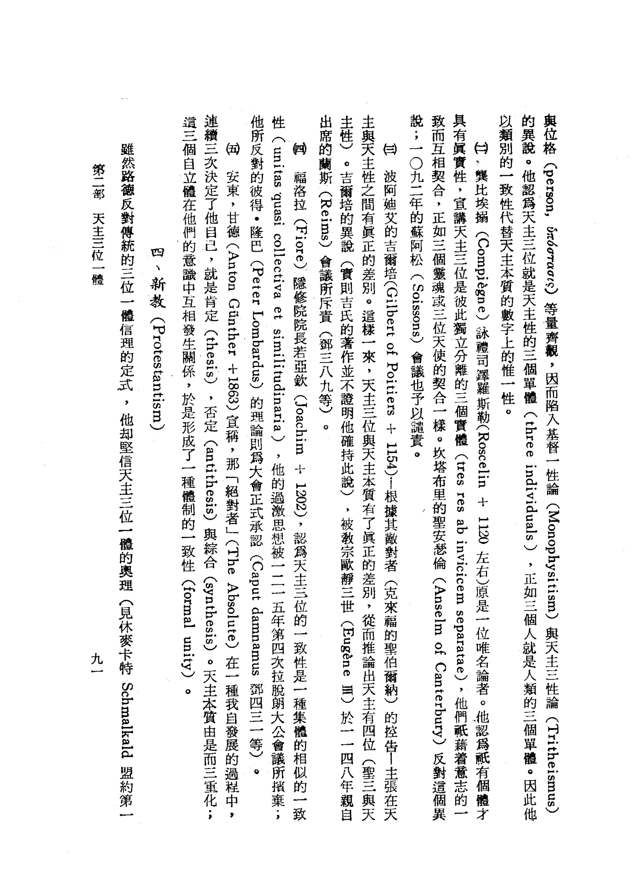 與
位
絡
(
可
叩
門
E
D
U
U刊
A
m
q
d
d
q
h
句
)
等
量
齊
觀
，
因
而
陷
入
基
督
一
性
論
(
星
。
口
。
℃
E
m
u
-凹
5
)
與
天
主
三
性
論
(
吋
民
F
E
m
g
5
)
的
具
說
。
他
認
為
天
主
三
位
就
是
天
主
性
的
三
個
單
體
(
H
Y
Z
m
E
E
i
E包
間
)
，
正
如
三
個
人
就
是
人
類
的
三
個
問
學
禮
。
因
此
他
一
以
類
別
的
一
致
性
代
替
天
主
本
質
的
數
字
上
的
惟
一
性
。
帥
、
雙
比
埃
樹
(
口
。B
M
U
E
D
m
)
詠
禮
司
鐸
羅
斯
勒
(
悶
。
閉
口
丘
吉
十
己
心
。
左
右
)
原
是
一
位
唯
名
論
者
。
牠
認
為
祇
有
具
有
其
實
性
，
宣
講
天
主
三
位
是
彼
此
獨
立
分
離
的
三
個
實
體
企
呵
呵
胡
門
而
扭
曲
σ
古
4
戶
口
戶
口
m
g
m
m
z
z
g
忌
，
他
們
蔽
藉
著
意
志
的
一
致
而
立
相
契
合
，
正
如
三
個
靈
魂
或
三
位
天
使
的
契
合
一
樣
。
坎
塔
布
盟
的
聖
安
瑟
倫
(
〉
自
己
目
。
同
n
g
Z
F
E
u
-反
對
這
個
果
說
;
一
。
九
三
年
的
蘇
阿
松
(
的
。
古
巴
口
也
會
議
也
予
以
譴
責
。
甘
披
阿
趟
艾
的
吉
爾
培
(
0巳
r
m
泣
。
同
司
。
在
叩
門
間
十
H
H
2
)
1根
攘
其
敵
對
者
(
克
來
一
臟
的
聖
伯
爾
納
)
的
控
告
|
主
張
在
天
主
與
天
主
性
之
間
有
真
正
的
差
別
。
這
樣
一
來
，
天
主
三
位
與
天
主
本
質
右
了
真
正
的
差
別
，
從
而
推
論
出
天
主
有
四
位
(
聖
三
與
天
主
性
)
。
吉
爾
培
的
異
說
(
實
則
吉
氏
的
著
作
並
不
證
明
他
確
持
此
說
)
，
被
教
宗
歐
靜
三
世
(
開
口
呢
口
仿
冒
〉
於
一
一
四
八
年
規
自
出
席
的
蘭
斯
(
同
且
自
由
)
會
議
所
斥
責
(
鄧
三
八
九
等
)
。
關
福
洛
拉
(
2
。
2
)
隱
修
說
院
長
若
亞
欽
已
。
R
E
B
十
E
O
N
)，
認
為
天
主
三
位
的
一
致
件
是
一
種
集
體
的
相
似
的
一
致
性
(
S
E
a
-宮
阻
的
戶
口
。
-
F
丘
吉
個
旦
旦
旦
己
Z
Z
已
古
巴
2
)
，
他
的
過
激
思
想
被
二
二
五
年
第
四
次
拉
脫
朗
大
公
會
議
所
指
棄
.
，
他
所
反
對
的
彼
得
﹒
隆
巴
(
司
里
叩
門
戶
。B
E
且
5
)
的
理
論
則
為
大
會
正
式
承
認
(
約
但
也
E
E
B
口
自
B
E
鄧
四
三
一
等
)
。
的
開
安
束
，
甘
德
(
〉
E
S
D
E
H
V
叩
門
十
5
8
)
宣
稱
，
那
「
絕
對
者
」
(
吋
『ω
k
p
r
s
z
g
)在
一
種
我
白
發
展
的
過
組
中
，
連
續
三
次
決
定
了
他
自
己
，
說
是
肯
定
(
岳
而
且
由
)
，
否
定
(
自
己
r
v
而
且
也
與
綜
合
(
明
古
F
g
戶
由
〉0
天
主
本
質
由
是
而
三
重
化
;
這
三
個
自
立
健
在
他
們
的
意
識
中
立
相
發
生
關
係
'
於
是
形
成
了
一
種
體
制
的
一
致
性
(
間
。
同
自
己
C
E
G
)
。
四
、
新
教
(
早
已
S
E
E
-
m
B
)
雖
然
路
德
反
對
傳
統
的
三
位
一
體
佰
理
的
定
式
，
他
甜
堅
信
天
主
三
位
一
體
的
奧
理
(
見
休
麥
卡
特
ω
各
自
己
E
E
盟
約
第
一
第
二
部
天
主
三
位
一
體
九
 