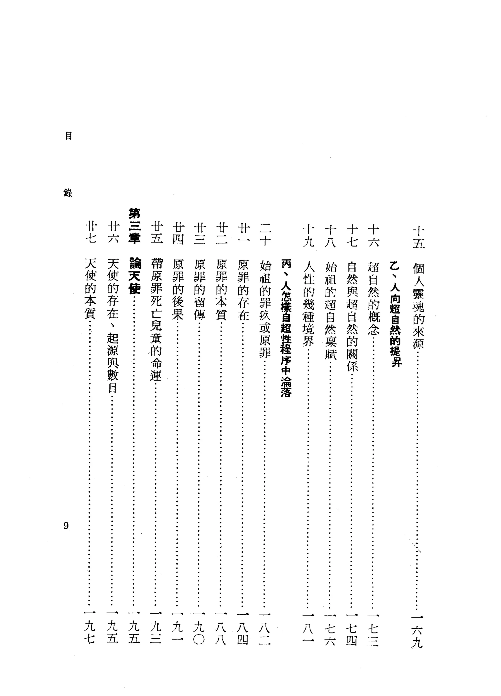 自
廿廿廿廿廿
五四三二一
第
廿 z
六章
廿
七
錄
十
五
個
人靈
魂
的
來
源
九
乙
、
人
向
超
自
鶴
的
提
鼻
十十
七六
超
自
然
的
概
念
...............••...
ji--
•••••••••••••••••••••••••••••••
一
七
三
自
然
與
超
自
然
的
關
係
.....................................
ji--
••••••••••
一
七
四
始
祖
的
超
自
然
稟
賦
..
ji---Ji--
•....
ji--
•••.•••.•.••.•.•.••••.••
一
七
六
十
八
十
九
人1性
的
幾
種
境
界
十
始丙
月區 ?
的企
罪品產
玖區
或超
原 1怯
于 3'闖
落
八
原
罪
的
存
在
..•.••.••...
ji--
•.•••.••••••••
ji---ji--
.••••••••••..••••
一
八
凹
原
罪
的
本
質
........•..•..........
ji--
••••••.•••
ji--
••••••.••••••.••..••
一
八
八
原
罪
的
留
傳
................••..•••••••••.••......•.••...........................
一
九
O
原
罪
的
後
果
...................••..•..•.••.••..•.....•.••.••.•••.................
一
九
一
帶
原
罪
死
亡
見
童
的
命
運
.••.....•.••••.•
ji--
•••.••••••••••••••••••
j
i
-
-
一
九
三
論
天
優
...........•...............................................................
一
九
五
天
使
的
存
在
、
起
源
與
數
目
......
ji--
•••••••
ji--
•••••••••••
ji--
.••
一
九
五
天
f吏
的
本
質
九
七
9
 