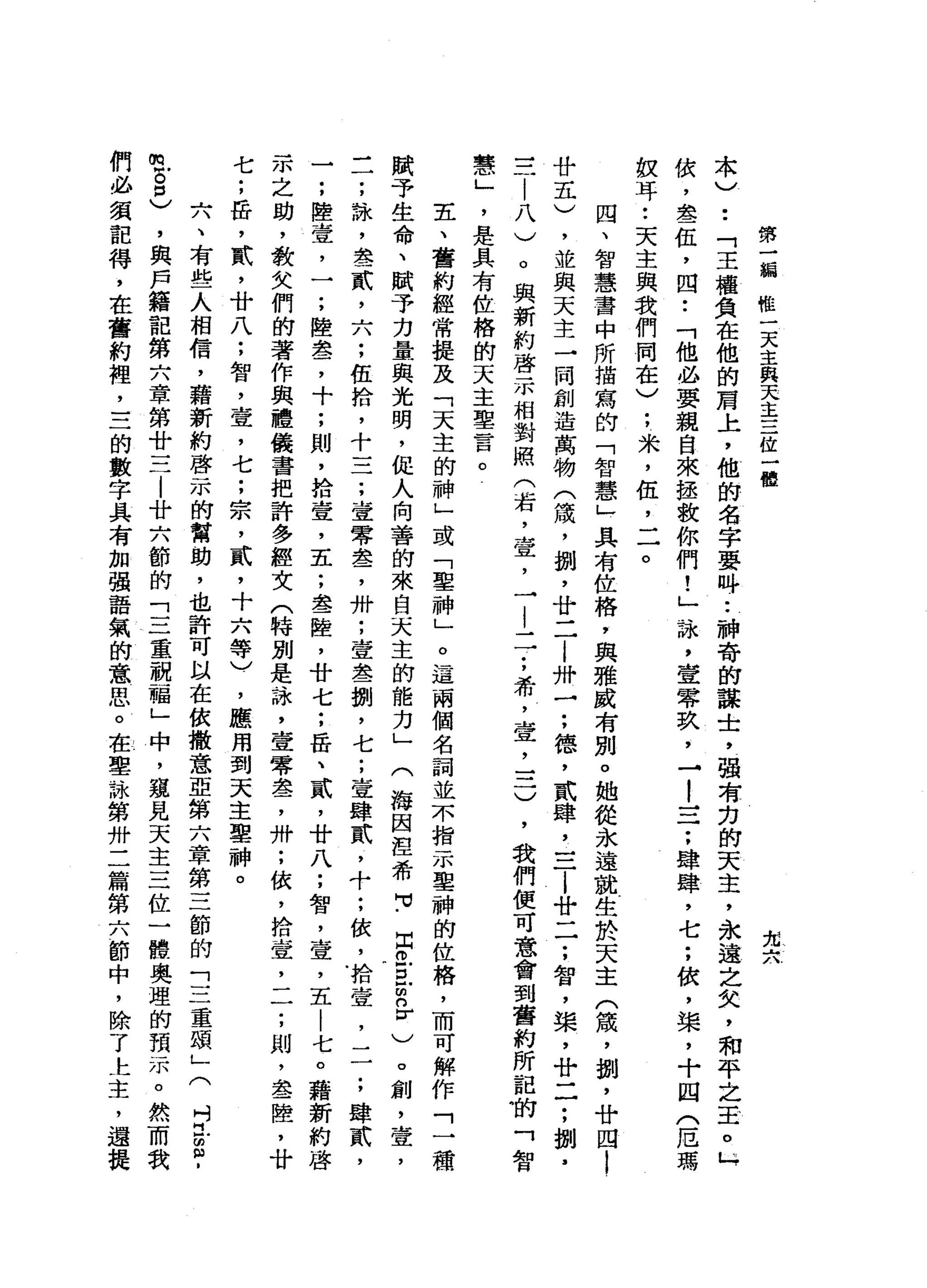 尤
六
.
本
)..
「
王
權
負
在
他
的
肩
上
，
他
的
名
字
要
吽
..
神
奇
的
謀
士
，
強
有
力
的
天
主
，
永
遠
之
矢
，
和
平
之
主
。μ
依
，
晶
晶
一
伍
，
四
•.
「
他
必
要
親
自
來
拯
敬
你
們
!
」
詠
'
壹
零
玖
'
-
!
立
一
••
肆
肆
，
七
;
依
，
槳
，
十
四
〈
厄
瑪
蚊
耳
•.
天
主
與
我
們
同
在
〉
;
米
，
伍
，
二
。
四
、
智
慧
書
中
所
描
寫
的
「
智
慧
」
具
有
位
格
，
與
雅
威
有
別
。
她
從
永
遠
就
生
於
天
主
(
竅
，
捌
'
廿
四
l
廿
五
)
，
並
與
天
主
一
同
創
造
萬
物
(
麓
，
捌
'
廿
二i
卅
一
;
德
，
貳
肆
，
一
二...l
廿
一
一
;
智
，
棠
，
廿
一
一
;
捌
，
一
一
一
|
八
)
。
與
新
約
啟
示
相
對
照
(
岩
，
壺
，
一
|
二
;
希
，
壺
，
一
二
)
，
我
們
便
可
意
會
到
舊
約
所
記
的
「
智
慧
」
'
是
具
有
位
格
的
天
主
聖
言
。
五
、
舊
約
經
常
提
及
「
天
主
的
神
」
或
「
聖
神
」
。
這
兩
個
名
詞
並
不
指
示
聖
神
的
位
格
，
而
可
解
作
「
一
種
賦
予
生
命
、
賦
予
力
量
與
光
明
，
促
人
向
善
的
來
自
天
主
的
能
力
」
(
海
因
涅
希
可
-
Z
E
旦
m
n
v
)。
創
，
壹
'
-
一
;
詠
'
衷
一
貳
'
六
;
伍
拾
，
十
=
7
，
壹
零
盞
，
卅
;
壹
怠
一
捌
'
七
;
壹
肆
貳
，
十
;
依
，
拾
壺
，
一
一
;
肆
貳
，
一
;
陸
壺
，
一
;
陸
盞
，
十
;
則
，
拾
壹
'
五
;
晶
晶
一
陸
，
廿
七
;
岳
、
貳
'
廿
八
;
智
，
壺
，
五
|
七
。
藉
新
約
啟
示
之
助
，
教
女
們
的
著
作
與
禮
儀
書
把
許
多
經
文
(
特
別
是
詠
'
壹
零
盞
，
卅
;
依
，
拾
壺
，
一
一
;
則
，
盡
一
陸
，
廿
七
;
岳
，
貳
'
廿
八
;
智
，
壹
'
七
;
宗
，
貳
'
十
六
等
)
一
，
應
用
到
天
主
里
神
。
六
、
有
些
人
相
信
，
藉
新
約
啟
示
的
幫
助
，
也
許
可
以
在
依
撒
意
亞
第
六
章
第
三
節
的
「
三
重
頌
」
(
吋
旦
旦
­
m
古
口
)
，
與
戶
籍
記
第
六
章
第
廿
三
|
廿
六
節
的
「
三
重
祝
福
」
中
，
規
見
天
主
三
位
一
體
奧
理
的
預
示
。
然
而
我
們
必
須
記
得
，
在
舊
約
裡
，
三
的
數
字
具
有
加
強
語
氣
的
意
思
。
在
聖
詠
第
卅
二
篇
第
六
節
中
，
除
了
上
主
，
還
提
第
一
瞬
唯
一
天
主
與
天
主
三
位
一
體
 