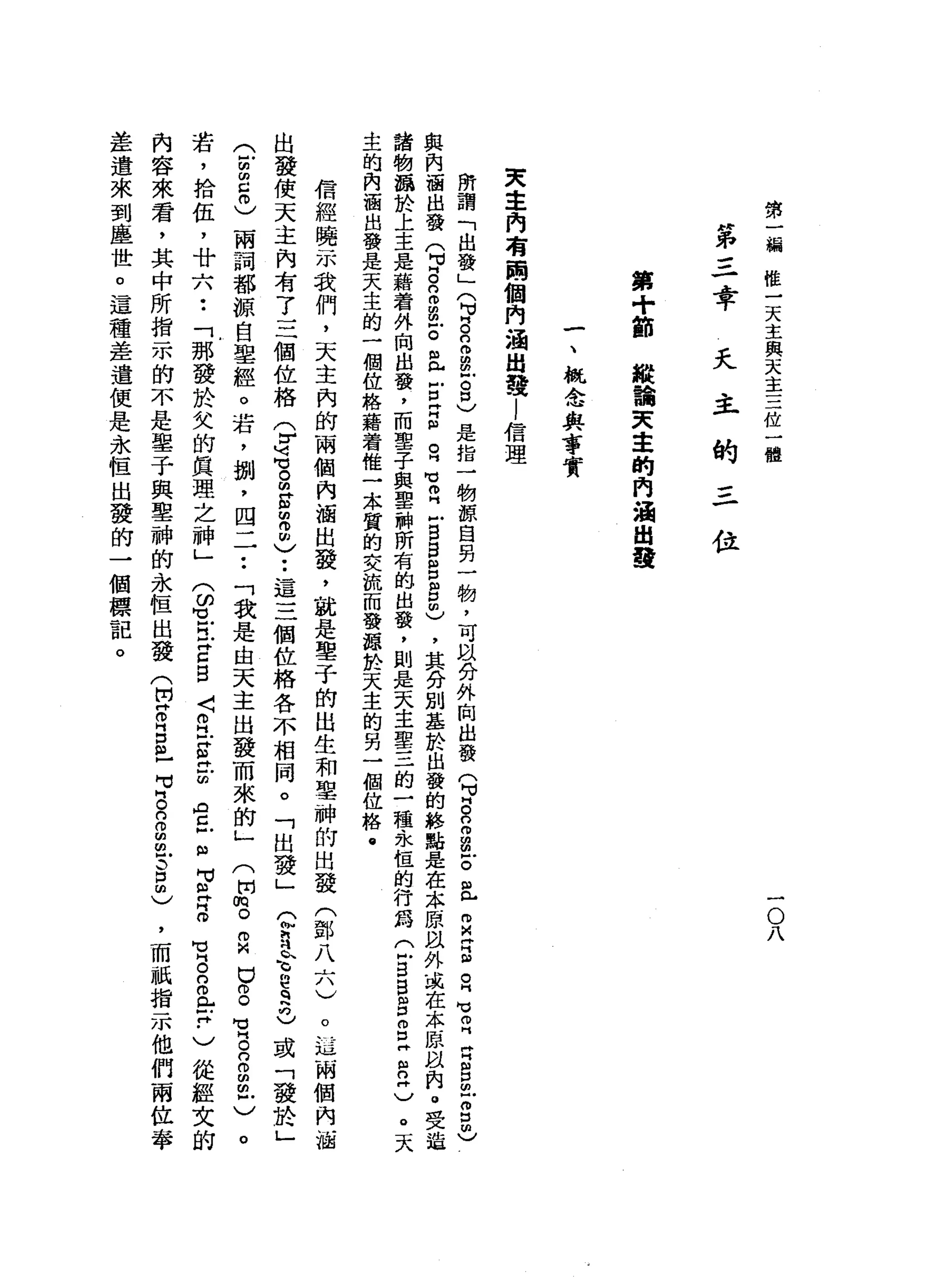 第
一
輛
惟
一
天
主
與
天
主
三
位
一
體
一
O
八
第
三
章
夭
主
的
-4
-位
第
+
節
縱
論
天
幸
的
肉
油
出
發
一
、
概
金
典
享
實
天
主
內
有
鬧
個
內
涵
出
發l
信
理
所
謂
「
出
發
」
(
可g
n
m
g
Z
S
是
指
一
物
諒
自
另
一
物
，
可
以
分
外
掏
出
發
(
H
M
g
n
m
m
m
Z
且
自
神
話
O
H
M
V 叩
門
白
自
已
g
也
與
內
涵
出
發
q
s
n
m
g
Z且
E
H
H
R
白
。
叩
門
戶B
B
g
g
m
)
，
其
分
別
基
於
出
發
的
終
點
是
在
本
原
以
外
或
在
本
原
以
的
。
受
迫
諸
物
攝
於
上
主
是
籍
看
外
向
出
發
，
而
聖
子
與
聖
神
所
有
的
出
發
，
則
是
天
主
聖
三
的
一
種
永
恆
的
行
為
C
s
g
m口
g
H
S
H
)
。
天
主
的
內
涵
出
發
是
天
主
的
一
個
位
格
籍
著
健
一
本
質
的
交
疏
而
發
源
於
天
主
的
另
一
個
位
格
﹒
信
經
曉
示
我
們
，
天
主
內
的
兩
個
內
涵
出
發
，
就
是
鑒
于
的
出
生
和
聖
神
的
出
發
(
鄧
八
六
)
。
一
泣
兩
個
內
洒
出
發
使
天
主
內
有
了
三
個
位
格
?
這
g
g
m
丹
恥
〉••
這
三
個
位
格
各
不
相
同
。
「
出
發
」
令
員
合
e
q
h
己
或
「
發
於
」
(
5
5
)
兩
詞
都
源
自
聖
經
。
若
，
捌
'
四
一
一••
「
我
是
由
天
主
出
發
而
來
的
」
(
開
肉
。
O
M
U
g
H
H
H
S
o
m
m
C
若
，
拾
伍
，
廿
六
••
「
那
發
於
欠
的
真
理
之
神
」
(
∞Z
H
X
Z
B〈
E
E
t
叩
門
H
C 戶
"
可
R
B
內
容
來
看
，
其
中
所
指
示
的
不
是
鑒
于
與
聖
神
的
永
恆
出
發
(
開
Z
H
S
-
p
s
g
m
戶
自
己
差
遣
來
到
塵
世
。
這
種
差
遣
便
是
永
恆
出
發
的
一
個
標
記
。
。
M
V
H
B
m
L
F
)
從
經
文
的
，
而
祇
指
示
他
們
兩
位
奉
 