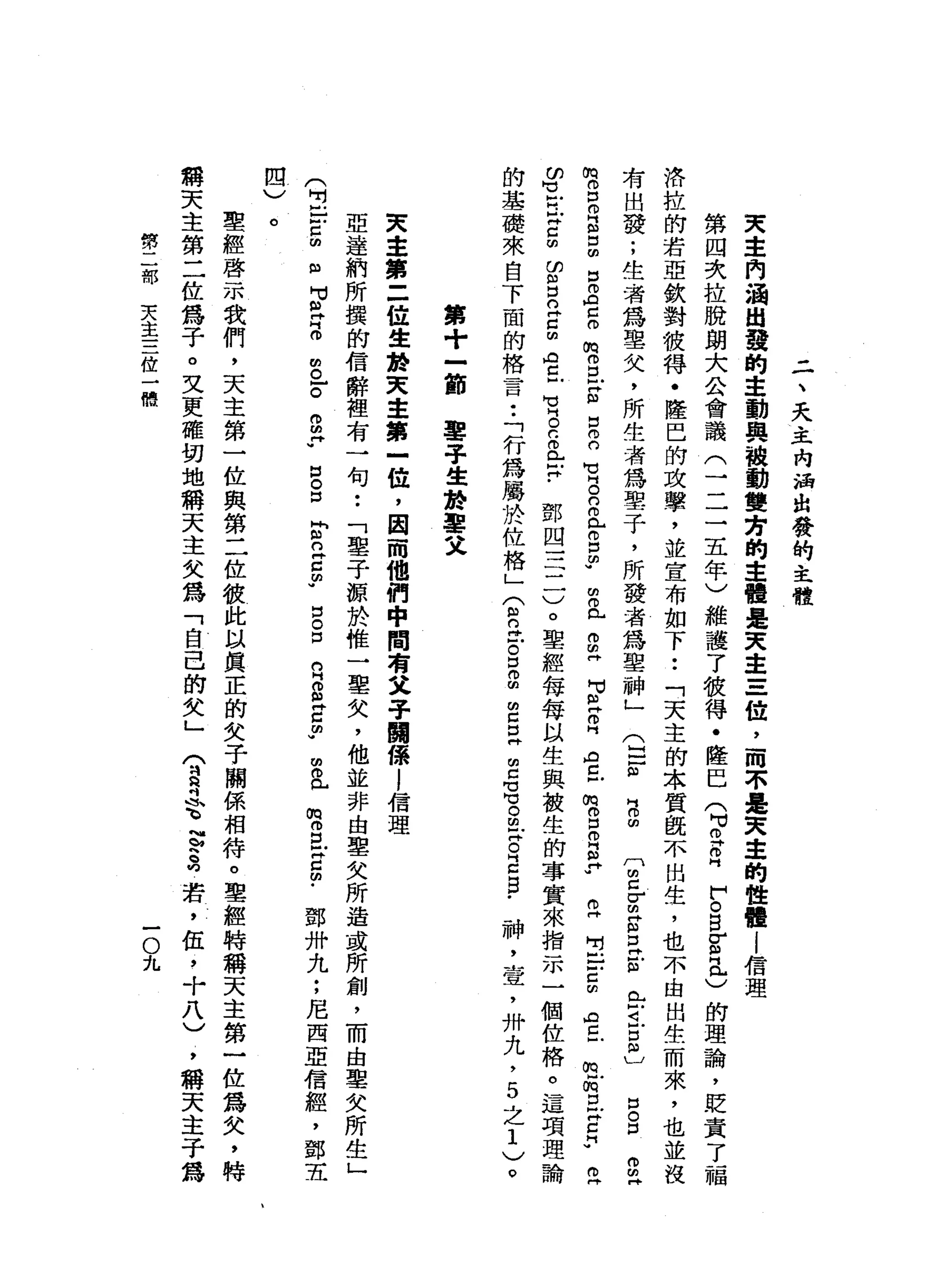 二
、
天
主
內
誦
出
發
的
主
體
天
主
肉
涵
出
發
的
主
動
與
被
動
雙
芳
的
主
體
是
天
主
一
月
一
位
，
而
不
是
天
車
的
性
體
i
信
理
第
四
次
拉
脫
朗
大
公
會
議
(
三
二
五
年
)
維
護
了
彼
得
﹒
隆
巴
(
M
H
Z
E
F
。
自
宮
門
已
)
的
理
論
，
貶
賣
了
福
格
拉
的
若
亞
欽
對
彼
得
﹒
隆
巴
的
攻
擊
，
並
宣
布
如
下
••
「
天
主
的
本
質
慨
不
出
生
，
也
不
由
出
生
而
來
，
也
並
沒
有
出
發
;
生
者
為
聖
父
，
所
生
者
為
聖
子
，
所
發
者
為
聖
神
」
鬥
m
z
r
E
S
E
(
口-
m
w門
。
∞
已
-
4戶
口
凶
〕
口
。
口
omH
俏
。
口 m
w
H
N
H
自
由
口
m
A
C
m
w
m
m
口
缸
"
白
內
的
M
M
H
。
n
m
已
仿
口m
w
間
內
已
。
由
同可
阻
片
。
同A
C
H
m
o 口
倚
門
"
?
('þ
......
吋
巳
戶
口
閉AZH
m
H
m 口
向
帥C
H
W
('þ
p司﹒
鄧
四
三
一
一
)
。
聖
經
每
每
以
生
與
被
生
的
事
實
來
指
示
一
個
位
格
。
這
項
理
論
的
基
礎
來
自
下
面
的
格
言
••
「
行
為
屬
於
位
格
」
兮
的
民g
g
E
E
E
志
。
由
詐
。E
E
﹒
神
，
壺
，
卅
九
，
5
之
1
)
。
的
H
M 戶H
K
C由
的
凶
口
。
丹
已m
A
Z
-
H
V
H
。
F
M 倚
門
戶
戶
同
﹒
第
十
-
節
鑒
于
生
於
車
又
天
主
第
二
位
生
於
天
主
第
一
位
，
因
而
他
們
中
間
有
父
子
閱
係
l
信
理
亞
達
納
所
攘
的
信
辭
裡
有
一
句
••
「
鑒
于
源
於
惟
一
聖
矢
，
他
並
非
由
聖
欠
所
造
或
所
創
，
而
由
單
失
所
生
」
鄧
卅
九
;
尼
西
亞
信
經
，
鄧
五
助
。
-
。o
m
y
口
。
口
岡
州H
n 再
Z
m
w
口
。
口
的
H
。
"
4門
口
回w
由
他
已
m
m 口
本
g
m
﹒
(
明F
E
Z
m
m
H
H
M
丘
吉
四
、.../
。
聖
經
啟
示
我
們
，
天
主
第
一
位
與
第
二
位
彼
此
以
真
正
的
女
子
關
係
相
待
。
聖
經
特
稱
天
主
第
一
位
為
欠
，
特
稱
天
主
第
二
位
為
子
。
叉
更
確
切
地
稱
天
主
失
為
「
自
己
的
女
」(
2吋
誓
言
寫
若
，
伍
，
十
八
)
，
稱
天
主
子
為
勢
二
部
天
主
三
位
一
懦
一
O
九
 