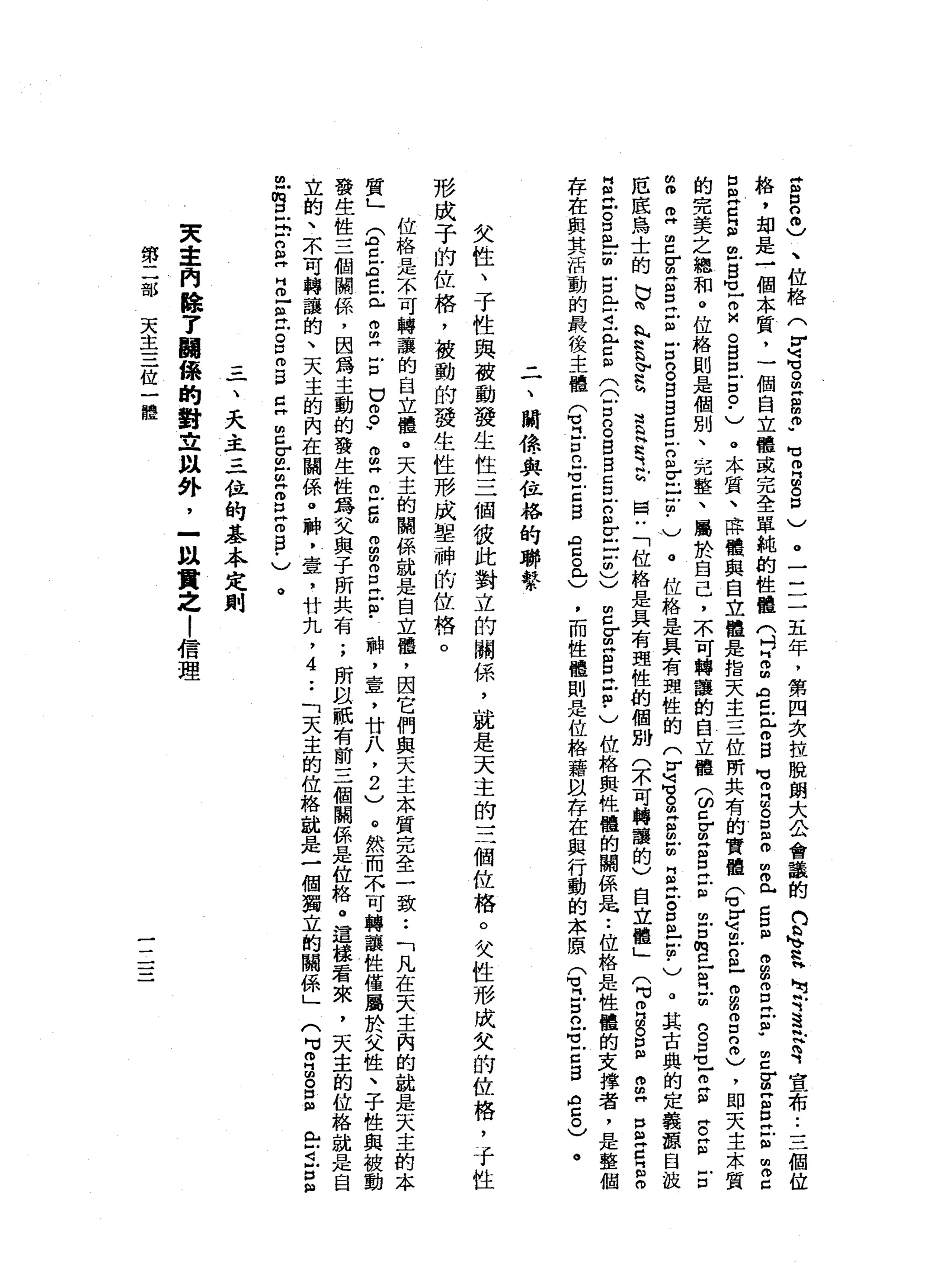S
E
0
)
、
位
格
(
r
u告
。
叩
門g
m
w
旬
m
H
S
D
)。
一
一
一
一
五
年
，
第
四
次
拉
脫
朗
大
公
會
議
的n
s
y
h
H
E
『
這
是
有
宣
布
••
三
個
位
絡
，
甜
是
一
個
本
質
，
一
個
自
立
體
或
完
全
單
純
的
性
體
(
吋H
m
m
A
Z
E
m
B
M
H
抽
泣
。
口
Z
m
且
已
口
且
開
扭
曲
呂
立
即
w
m
Z
E
Z
E
E
由
2
口
m
H
C且
也
8
1
頁
。
自
口
戶
口
。
.
)
。
本
質
、
薛
權
與
自
立
體
是
指
天
主
三
位
所
共
有
的
實
體
Q
E
阻
古
巴
拘
留
3
2
)
，
即
天
主
本
質
的
完
美
之
總
和
。
位
格
則
是
個
別
、
完
整
、
屬
於
自
己
，
不
可
轉
讓
的
自
立
體
(
ω早
已
呂
立
自
由
戶
口
m
已
阻
H
E
n
s
-
z目
Z
Z
E
的
m
m
H
E
g
Z
E
Z
E
B
S
S
E
-
E
F
E
?
)
。
位
格
是
具
有
潔
性
的
(
5
旬
o
m
g
m
u
g
丘
。
5
-
z
﹒
)
。
其
古
典
的
定
義
諒
自
拔
厄
底
鳥
士
的
b
m
h
N
H
h
b
F
E
E
H建
設
國
u
「
位
格
是
具
有
理
性
的
個
別
(
不
可
轉
讓
的
)
自
立
體
」
q
z
s
E
S
H
S
E
E
m
g
泣
。
自
己
心
血
古
門
口
4
正
5
公
Z
S
S
B
S
F
S
E
Z
m
)
)
2
Z
S
E
E
-
)
位
格
與
性
體
的
關
係
是
••
位
格
日
起
性
體
的
支
撐
者
，
是
整
個
存
在
與
其
活
動
的
最
後
主
權
Q
H
Z
n
S
E
B
宮
。
已
)
，
而
性
體
則
是
位
格
籍
以
存
在
與
行
動
的
本
原
(
1
戶
口n
S
E
S
A
5
)
。
二
、
關
憶
與
位
格
的
聯
繫
女
性
、
于
性
與
鼓
動
發
生
性
三
個
彼
此
對
立
的
關
係
'
就
是
天
主
的
三
個
位
格
。
父
性
形
成
欠
的
位
格
，
于
性
形
成
子
的
位
格
，
被
動
的
發
生
性
形
成
單
神
的
位
格
。
位
格
是
不
可
轉
讓
的
自
立
體
。
天
主
的
關
係
就
是
自
立
罷
，
因
它
們
與
天
主
本
質
完
全
一
致••
「
凡
在
天
主
內
的
就
是
天
主
的
本
質
」
E
Z
E
Z
E
g
丹
戶
口
。
8
、
扭
曲
"
立
自
何
m
m
m
丘
吉
﹒
神
，
壹
'
廿
八
，
2
)
。
然
而
不
可
轉
讓
性
僅
屬
於
父
性
、
子
性
與
被
動
發
生
性
三
個
關
係
，
因
為
主
動
的
發
生
性
為
文
與
子
所
共
有
;
所
以
祇
有
前
三
個
關
係
是
位
絡
。
這
樣
看
來
，
天
主
的
位
格
就
是
自
立
的
、
不
可
轉
讓
的
、
天
主
的
內
在
闢
係
@
神
，
壹
，
廿
丸
，4
••
「
天
主
的
位
格
說
是
一
個
獨
立
的
關
係
」
〈H
M
Z
S口
且
已
可
戶
口
扭
曲
M
m口
-
b
g
仲
H
丘
丘
吉
口
m
B
E
E
r
-
m
Z
E
o
s
-
)。
一
、
天
主
三
一
位
的
基
本
定
則
東
車
門
除
了
關
僚
的
對
立
以
外
，
一
以
貫
之
|
信
理
第
二
封
天
主
三
位
一
體
一一
一一
一
一
 