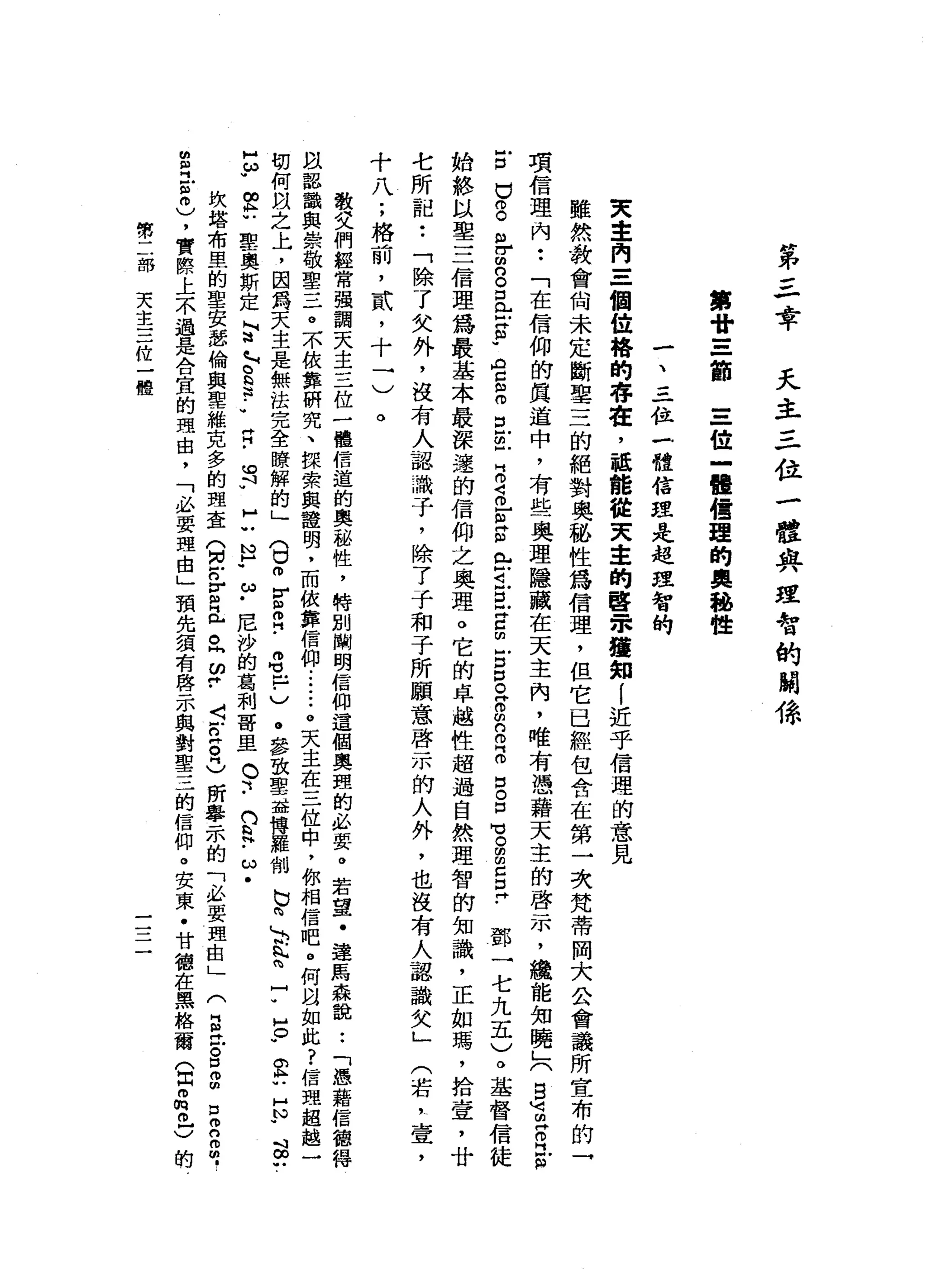 第
三
章
天
主
三
位
一
體
與
理
智
的
關
條
第
廿
三
節
三
位
一
體
種
理
的
奧
秘
性
一
、
三
位
一
體
信
趕
走
起
理
智
的
東
主
內
=
一
個
位
格
的
存
在
，
話
能
從
天
幸
的
醫
眾
揖
知
i
近
乎
信
理
的
意
見
雖
然
教
會
向
未
定
斷
聖
三
的
絕
對
奧
秘
性
為
信
理
，
但
它
已
經
包
含
在
第
一
次
梵
蒂
岡
大
公
會
議
所
宣
布
的
→
項
信
理
內
••
「
在
信
仰
的
真
道
中
，
有
些
奧
理
隱
藏
在
天
主
內
，
唯
有
憑
藉
天
主
的
啟
示
，
纜
能
知
曉
」
(
自
冒
冒
江
"
古
巴
g
m
r
m
g
口
岳
E
W
門H
C
m
o 旦
缸
片
。
S
F
S
E
」 L
E
E
-
5
。
阱
。
凹
的O
B
B
口
℃
S
E
E
-
鄧
一
七
九
五
)
。
基
督
信
徒
始
終
以
聖
三
信
理
為
最
基
本
最
深
遠
的
信
仰
之
奧
理
。
它
的
卓
越
性
超
過
自
然
理
智
的
知
識
，
正
如
瑪
'
拾
壹
'
廿
七
所
記
••
「
除
了
欠
外
，
沒
有
人
認
識
子
，
除
了
子
和
子
所
願
意
啟
示
的
人
外
，
也
沒
有
人
認
識
女
」(
若
，
壹
'
十
八
;
格
前
，
貳
'
十
二
教
交
們
經
常
強
調
天
主
三
位
一
體
悟
道
的
奧
磁
性
，
特
別
闡
明
信
仰
這
個
奧
理
的
必
要
。
若
望
﹒
達
馬
森
說
••
「
憑
藉
信
德
得
以
認
識
與
崇
敬
聖
三
。
不
依
靠
研
究
、
探
索
與
證
明
，
而
依
靠
信
仰
..•.••
。
天
主
在
三
位
中
，
你
相
信
吧
。
何
自
如
此
?
信
理
超
越
一
切
何
以
之
上
，
因
為
天
主
是
無
法
完
全
瞭
解
的
」(
U
m
E叩
門
﹒
個
均
已
﹒
)
。
參
致
聖
益
捕
時
羅
制
也
間
，
3
.
h
h
問
-
W
H
O
-
A
X
U
H
N
W
吋
∞
U
Z
W
E
U
聖
奧
斯
定
」
司
法
，
H
E
a
-
-
H
H
﹒
。
吋
W
H
U
N
F
ω
﹒
尼
沙
的
葛
利
哥
里
。
可
﹒
而
且
﹒
ω
﹒
坎
塔
布
里
的
聖
安
瑟
倫
與
聖
維
克
多
的
理
查
(
H
N
Z
E
丘
。
同
2
.
〈
笠
。
同
)
所
學
示
的
「
、
必
要
理
由
」
(
自
丘
。
5
個
口
2
2
.
閉
目
吋
戶
$
)
，
實
際
上
不
過
是
合
宜
的
現
由
，
「
必
要
理
由
」
預
先
須
有
啟
示
與
對
聖
三
的
信
仰
。
安
東
﹒
甘
德
在
黑
格
爾
(
Z
m
m
巳
)
的
。
第
二
部
天
主
三
位
一
體
一
一一
一
一
 