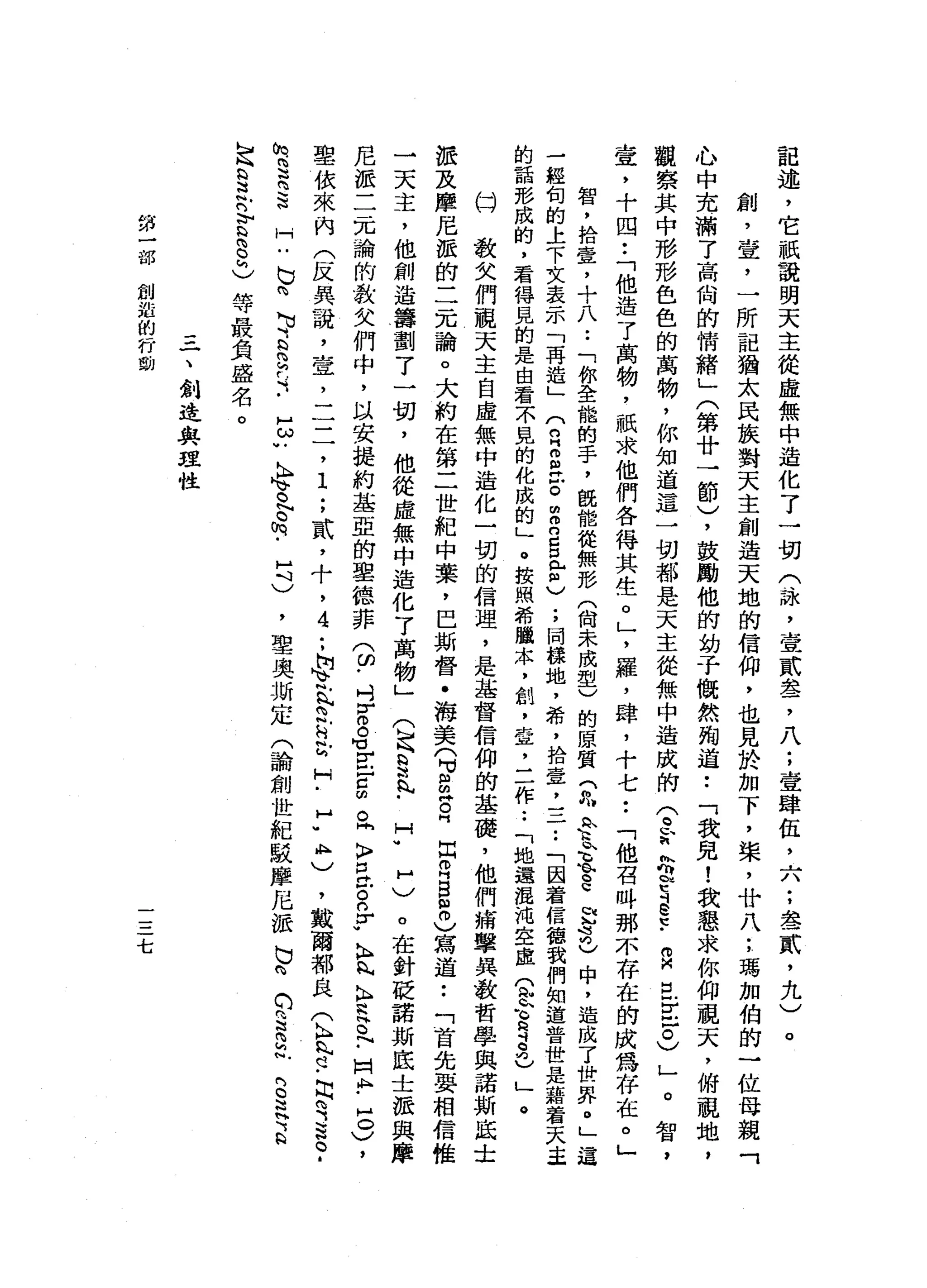 記
述
，
它
祇
說
明
天
主
從
虛
無
中
造
化
了
一
切
(
詠
'
壹
貳
盞
，
八
;
壹
肆
伍
，
六
;
套
貳
'
九
)
創
，
堂
，
一
所
記
猶
太
民
族
對
天
主
創
造
天
地
的
信
仰
，
也
見
於
加
下
，
棠
，
廿
八
;
瑪
加
伯
的
一
位
母
親
「
心
中
充
滿
了
高
尚
的
情
緒
」
(
第
廿
一
節
)
，
鼓
勵
他
的
幼
子
慨
然
殉
道
•.
「
我
見
!
我
懇
求
你
仰
視
天
，
俯
視
地
，
觀
察
其
中
形
形
色
色
的
萬
物
，
你
知
道
這
一
切
都
是
天
主
從
無
中
造
成
的
兮
r
h
t
E
S
-
a
E
E
戶
。
)
」o
智
，
壺
，
十
四
••
「
他
造
了
萬
物
，
祇
求
他
們
各
得
其
生
。
」
'
羅
，
肆
，
十
七
••
「
他
召
叫
那
不
存
在
的
成
為
存
在
。
」
。
智
，
拾
壹
，
十
八
.•
「
你
全
龍
的
手
，
臨
能
從
無
形
(
尚
未
成
型
)
的
原
質
(
九
n
h
h
k
屯
的 h
s
u
k
向
)
中
，
造
成
了
世
界
。
」
這
一
經
切
的
上
下
文
表
示
「
再
造
」
(
n
H
S泣
。
由
m
n
S
E
)
;
同
樣
地
，
希
，
拾
章
，
一
一
一
.•
「
因
著
信
德
我
們
知
道
普
世
是
藉
著
天
正
的
話
形
成
的
，
看
得
見
的
是
由
看
不
見
的
化
成
的
」
。
按
照
希
臘
末
，
創
，
壺
，
一
一
作
.•
「
她
還
混
沌
空
虛
心
合
哥
兒
)
」
。
臼
敬
父
們
視
天
主
自
虛
無
中
造
化
一
切
的
信
理
，
是
基
督
信
仰
的
基
礎
，
他
們
痛
擊
異
教
哲
學
與
諾
斯
底
士
游
及
摩
尼
派
的
二
元
論
。
大
約
在
第
二
世
紀
中
葉
，
巴
斯
督
﹒
海
美
(
可
值
的
卅
日
出
R
B
S
)寫
道
••
「
首
先
要
相
信
惟
→
天
主
，
他
創
造
籌
劃
了
一
切
，
他
從
虛
無
中
造
化
了
萬
物
」
(
h
h
s丸
﹒
H
U
H
)
。
在
針
眨
諾
斯
底
士
派
與
摩
尼
派
二
元
論
的
教
欠
們
中
，
以
安
提
約
基
盟
的
車
德
菲
3
.
吋
r
o
S
E吉
凶
。
同
〉
口
神
戶
。
n
r
w
k
肉
包
K
H
N
h
H
O
~
-
H
H
h
﹒
5
)
，
聖
依
來
內
(
反
異
說
，
查
，
二
二
，
1
;
貳
，
十
，
4
.•
h
h
v
泛
的
兮
兮
H
.
H
-
A
H
)
，
戴
爾
都
良
(
』
丸
H
H﹒
白
電
話
。
.
H
u
b
n
M
U
S
a
-
-
E
U
K
冉
、
。N
o
h
-
H
斗
)
，
聖
奧
斯
定
(
論
創
世
紀
駁
摩
尼
派
己
的
的
3
2
帆
內
S
H
Y
Q
h
n
H
N
E
法
足
§
帆
的
』v
s
g
h
)
等
最
負
盛
名
。
一
、
創
造
與
控
性
第
一
部
創
諧
的
行
動
七
 