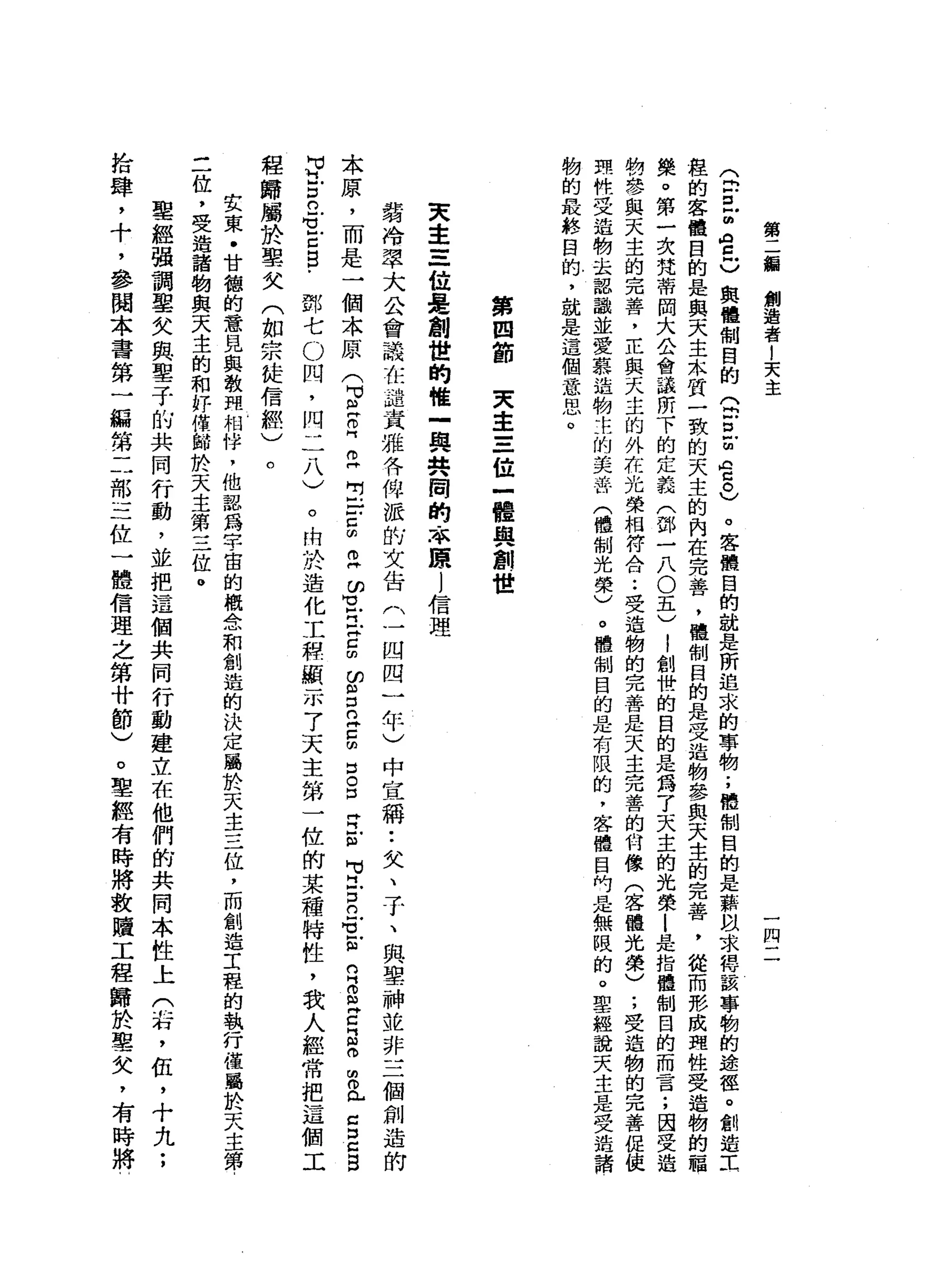 第
編
創
造
者
l
天
主
間
Q
F
D
E
A自
己
與
體
制
目
的
Q
E
Z
n戶
口
。
)
。
客
髏
目
的
說
是
所
追
求
的
事
物
;
體
制
目
的
是
薪
臥
求
得
該
事
物
的
途
徑
。
創
造
主
程
的
客
體
目
的
是
與
天
主
木
質
一
致
的
天
主
的
內
在
完
善
，
體
制
目
的
是
受
造
物
參
與
天
主
的
完
善
，
從
而
形
成
理
性
受
造
物
的
輻
樂
。
第
一
次
梵
蒂
岡
大
公
會
議
所
下
的
定
義
(
鄧
一
八
O
五
)
|
創
惜
的
目
的
是
為
了
天
主
的
光
榮
l
是
指
體
制
目
的
而
言
;
因
受
造
物
參
與
天
主
的
完
善
，
正
與
天
主
的
外
在
光
榮
相
符
合
••
受
造
物
的
完
善
是
天
主
完
善
的
何
像
(
客
體
光
榮
〉
;
受
造
物
的
完
善
但
使
現
悅
受
迫
物
去
認
識
並
愛
慕
造
物
主
的
美
苦
(
體
制
光
榮
)
。
體
制
目
的
是
有
限
的
，
客
體
目
內
是
無
限
的
。
聖
經
說
天
主
是
受
浩
諸
物
的
最
終
目
的
，
就
是
這
個
意
思
。
第
四
節
東
主
三
位
一
體
與
創
世
天
主
=
一
位
是
創
世
的
唯
一
與
共
闊
的
本
原l
信
理
弱
冷
翠
大
公
會
議
在
譴
責
雅
各
俾
派
前
文
告
(
一
間
四
一
年
)
中
宣
稱
••
文
、
子
、
與
聖
神
並
非
三
個
創
造
的
本
原
，
而
是
一
個
本
原
(
2
門
自
己
E
E
E
E
印
在
是
5
∞
g
z
z
m
口
。
口
E
m
M
V
H古
已
苟E
R
S
Z
品
。
由
且
C
E
B
P
古
巴
甘
心
口
自
﹒
鄧
七O
間
，
同
二
八
)
。
由
於
造
化
工
程
顯
示
了
天
主
第
一
位
附
某
種
特
性
，
我
人
經
常
把
這
個
工
程
歸
屬
於
聖
欠
(
如
宗
徒
信
經
)
笠
東
﹒
甘
館
的
意
見
與
教
間
相
悴
，
他
認
為
字
宙
的
概
念
和
創
造
的
決
定
屬
於
天
主
三
位
，
而
創
造
工
程
的
執
行
僅
屬
於
天
主
第
二
位
，
受
浩
諸
物
與
天
主
的
和
好
偉
歸
於
天
主
第
三
位
。
聖
經
強
調
聖
女
與
聖
子
的
共
同
行
動
，
並
把
這
個
共
同
行
動
建
立
在
他
們
前
共
同
本
性
上
(
右
，
伍
，
十
九
;
拾
肆
，
十
，
參
閱
本
書
第
一
編
第
二
部
三
位
一
體
信
理
之
第
什
節
)
。
聖
經
有
時
將
投
贖
工
程
歸
於
聖
矢
，
有
時
將
。
 
