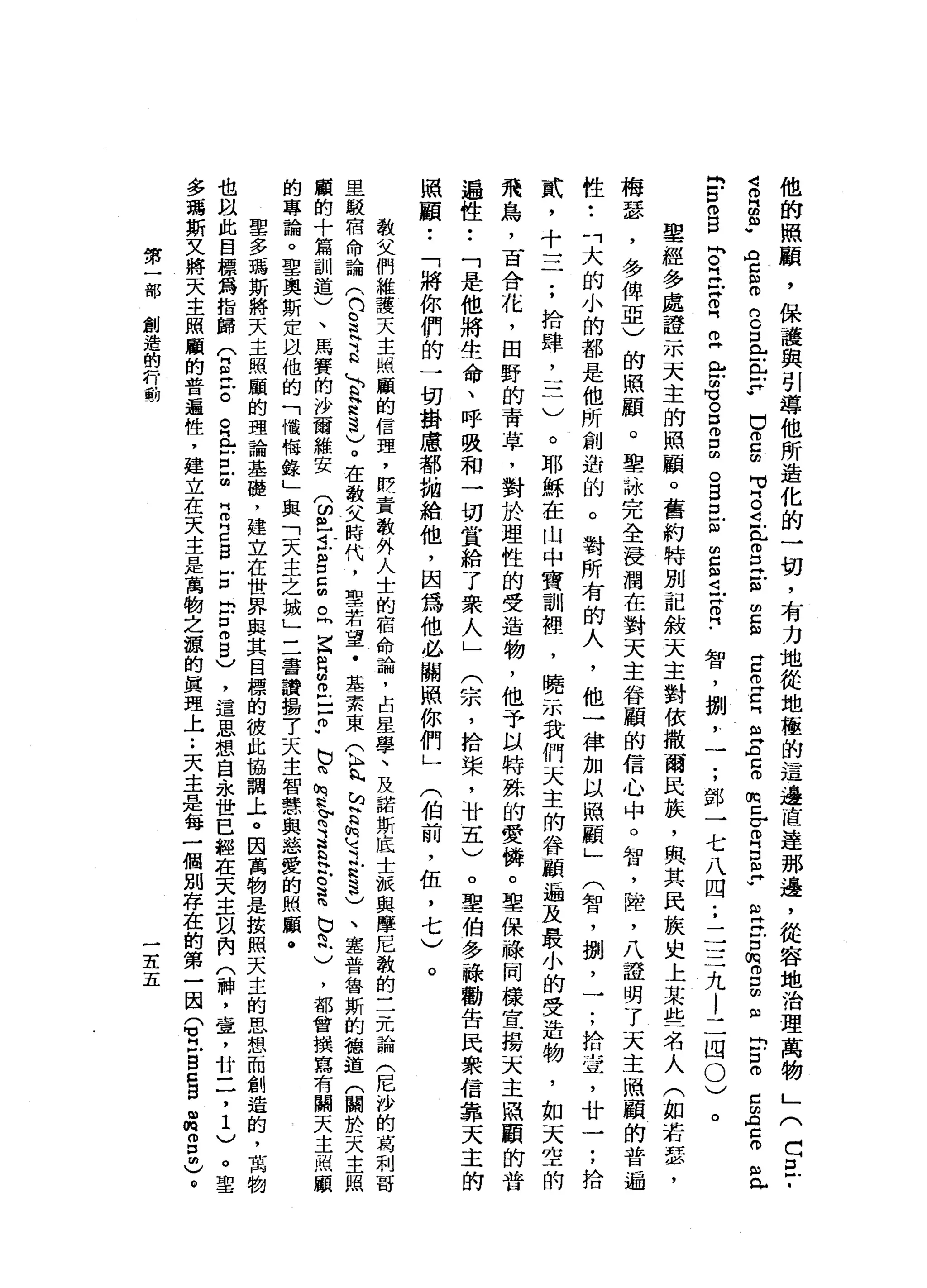 他
的
照
顧
，
保
護
與
引
導
他
所
造
化
的
一
切
，
有
力
地
從
地
極
的
這
邊
直
達
那
邊
，
從
容
地
治
理
萬
物
」
(
巴
巴
­
S
B
P
【
苦
思
的
。
口
已
E
F
口
2
∞
M
M『
。
4
E
m
E
E
E
m
w
E
Z
C
門
m
H
A
Z
m
m
Z
V
R
口
m
Y
N
W
H
Z
口
俏
。
口
回
函
出
口
。
已
叩
門
自
信
仰
郎
白
白
。B
F
門
已
阱
。
『
且
已
訪
問
》
。
口
自
由
。
B
E
m
∞
c
m
〈
叩
門
。
門
﹒
智
，
捌
'
一
;
鄧
一
七
八
四
;
二
三
九
l
二
四
0
)
。
聖
經
多
處
證
一
市
天
主
的
照
顧
。
舊
約
特
別
記
敘
天
主
對
依
撒
爾
民
族
，
與
其
民
族
史
上
某
些
名
人
(
如
若
瑟
'
梅
瑟
，
多
俾
亞
)
的
照
顧
。
聖
詠
完
全
浸
潤
在
對
天
主
眷
顧
的
信
心
中
。
智
，
陸
，
八
證
明
了
天
主
照
顧
的
普
遍
性
•.
「
大
的
小
的
都
是
他
所
創
造
的
。
對
所
有
的
人
，
他
一
律
加
以
照
顧
」
(
智
，
捌
'
一
;
拾
堂
，
廿
一
;
拾
貳
，
十
一
二
;
拾
肆
，
三
)
。
耶
穌
在
山
中
寶
訓
裡
'
曉
示
我
們
天
主
的
眷
顧
遍
及
最
小
的
受
造
物
，
如
天
空
的
飛
鳥
，
百
合
花
，
田
野
的
青
草
，
對
於
理
性
的
受
造
物
，
他
予
以
特
殊
的
愛
悔
。
聖
保
祿
同
樣
宣
揚
天
主
照
顧
的
普
遍
性
••
「
是
他
將
生
命
、
呼
吸
和
一
切
賞
給
了
眾
人
」
(
宗
，
拾
棠
，
廿
五
)
。
聖
伯
多
祿
勸
告
民
眾
信
靠
天
主
的
照
顧
••
「
將
你
們
的
一
切
掛
慮
都
拋
給
他
，
因
為
他
必
關
照
你
們
」(
伯
前
，
伍
，
七
)
。
教
父
們
維
護
天
主
蚓
顧
的
信
理
，
情
責
教
外
人
士
的
宿
命
論
，
占
星
學
、
及
諾
斯
底
士
派
與
摩
尼
教
的
三
元
論
(
尼
沙
的
葛
刺
哥
里
駁
宿
命
論
(
門H
O
E
-
a
E
H
R
這
)
。
在
教
父
時
代
，
聖
若
望
﹒
基
素
東
(
h
n
h
h
H
b
h
u
荒
之H
h
S
)、
塞
普
魯
斯
的
德
道
(
關
於
天
主
照
顧
的
十
篇
訓
道
)
、
馬
賽
的
沙
爾
維
安
(
ω旦
旦
E
E
。
同
崑
R
S
E
p
b
n
h
H
h
p司
法
Q
H
h
S咱
也
同
帆
)
，
都
會
撰
寫
有
關
天
主
照
顧
的
專
論
。
聖
奧
斯
定
以
他
的
「
憎
悔
錄
」
與
「
天
主
之
城
」
三
書
讀
揚
了
天
主
智
慧
與
慈
愛
的
照
顧
。
聖
多
瑪
斯
將
天
主
照
顧
的
理
論
基
醋
，
建
立
在
世
界
與
其
目
標
的
彼
此
協
調
上
。
因
萬
物
是
按
照
天
主
的
思
想
而
創
造
的
，
萬
物
也
以
此
目
標
厲
指
歸
公
丘
吉
。
丘
吉
戶
胡
同
叩
門
口
5
戶
口
同
戶
口
仰
自
)
，
這
思
想
自
永
世
已
經
在
天
主
以
內
(
神
，
章
，
廿
二
，
1
)
。
單
多
瑪
斯
文
將
天
主
照
顧
的
普
遍
性
，
建
立
在
天
主
是
萬
物
之
麗
的
真
理
上
••
天
主
是
每
一
個
別
存
在
的
第
一
因
Q
立
g
g
g
m
m
g
m
)
。
第
一
部
創
造
的
行
動
一
五
五
 