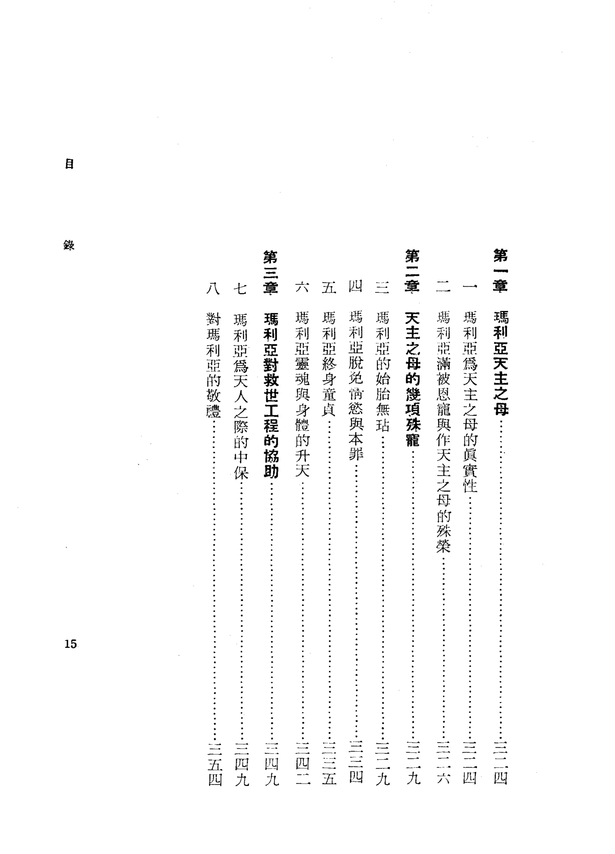第
一
章
第
二
章
第
三
章
自
錄
見駕
車l
E
女
主
之
母
凹
瑪
利
亞
為
天
主
之
母
的
真
實
性
..........................................
三
二
凹
瑪
利
祖
滿
被
恩
寵
與
作
天
主
之
母
的
殊
榮
j
i
-
-
•.
ji--
•.•..•.••.••••••••
三
三
六
文
主
定，
晶
的
饒
項
聽
寵
九
HIlg
瑪
利
亞
的
始
胎
無
站
.......
ji--
.•
ji--
•.••••.•.••.••••.
ji--
•••••••••
三
二
九
瑪
利
亞
脫
兌
咕
慾
與
本
揮
....
ji--
.••
Ji--
•.••.••.••.••.••••..•..•.••••
三
三
凹
瑪
利
亞
終
身
童
貞
..........
ji--Ji--
•••.
ji--
.•••••.
ji--
.•••••••
三
三
五
瑪
利
亞
靈
魂
與
身
體
的
升
天
.....
ji--
••.•.
ji--
.•••
ji--Ji--
•••
三
四
二
五
~.
/、
瑪
利
亞
對
救
世
工
程
的
協
11.1J
凹
;/L
七
瑪
利
亞
為
天
人
之
際
的
中
保
﹒..................................................
三
四
九
對
瑪
利
亞
的
敬
禮
﹒
............................................................
:
三
五
四
八
15
 
