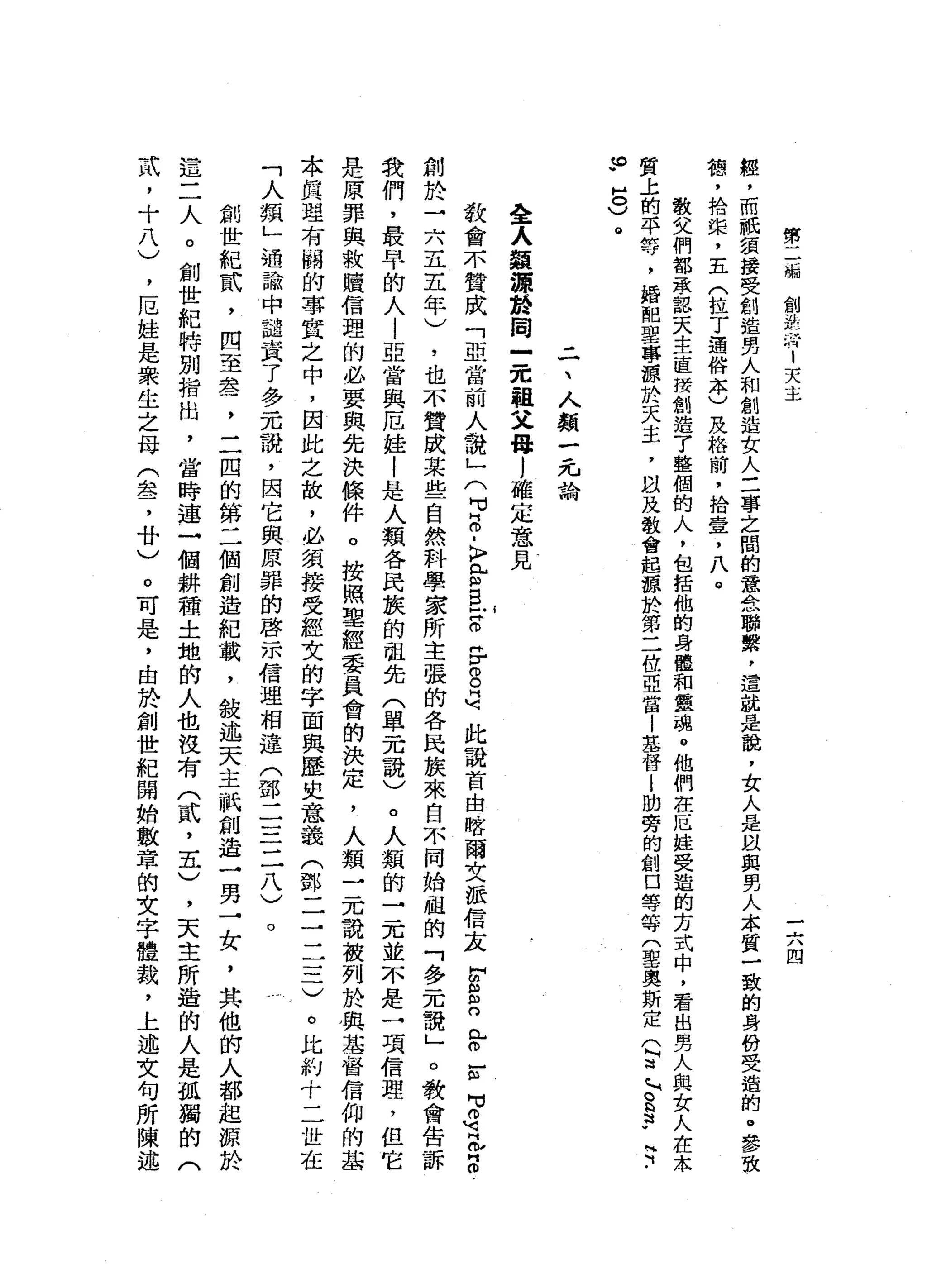第
二
編
創
設
仔
1
天
主
三
八
(
四
輕
，
而
祇
頭
接
受
創
造
男
人
和
創
造
女
人
三
事
之
間
的
意
念
聯
繫
'
這
就
是
說
，
女
人
是
且
與
男
人
本
質
一
致
的
身
份
受
造
的
。
參
致
穗
，
拾
棠
，
五
(
拉
丁
通
俗
本
)
及
格
前
，
拾
壹
，
八
。
教
父
們
都
承
認
天
主
直
接
創
造
了
整
個
的
人
，
包
括
他
的
身
體
和
靈
魂
。
他
們
在
厄
娃
受
遁
的
方
式
中
，
看
出
男
人
與
女
人
在
木
質
上
的
平
等
，
婚
阻
聖
事
源
於
天
主
，
以
及
教
會
起
頭
於
第
二
位
亞
當
|
基
督
|
肋
旁
的
創
口
等
等
(
聖
奧
斯
定
(
?
」
8
3
.
可
­
m
y
H。
)
。
二
、
人
類
一
元
論
全
人
類
源
於
同
一
先
祖
父
母l
確
定
意
見
教
會
不
贊
成
「
亞
當
前
人
說
」
(
M
M
H
O
-
k
r
r
E
Z
F
g
司
此
說
首
由
喀
爾
文
派
信
文
H
S
E
r
-
ω
句
。
可
忍
門
。
創
於
→
六
五
五
年
)
，
也
不
贊
成
某
些
自
然
科
學
家
所
主
張
的
各
民
族
來
自
不
同
始
曲
的
「
多
一
兀
說
」
。
教
會
告
我
們
，
最
早
的
人
l
亞
當
與
厄
蛙
|
是
人
類
各
民
族
的
祖
先
(
單
元
說
)
。
人
類
的
了
兀
並
不
是
一
項
信
理
，
但
它
是
原
罪
與
救
贖
信
理
的
必
要
與
先
決
條
件
。
按
照
聖
經
委
員
會
的
決
定
，
人
類
一
元
說
被
列
於
興
起
督
信
仰
的
起
本
的
民
盟
有
關
的
事
宜
之
中
，
因
此
之
故
，
必
須
接
受
經
文
的
字
面
與
歷
史
意
義
(
鄧
二
三
三
一
)
。
比
約
十
二
址
在
「
人
類
」
過
論
中
譴
責
了
多
元
說
，
因
它
與
原
罪
的
啟
示
信
理
相
連
(
部
二
三
二
八
)
。
創
世
紀
試
，
四
至
盞
，
二
固
的
第
二
個
創
造
紀
載
，
敘
述
天
主
祇
創
造
一
男
一
女
，
其
他
的
人
都
起
源
於
這
二
人
。
創
世
紀
特
別
指
出
，
當
時
連
一
個
耕
種
土
地
的
人
也
沒
有
(
貳
'
去
)
，
天
主
所
造
的
人
是
孤
獨
的
(
武
，
十
八
)
，
厄
蛙
是
眾
生
之
母
(
盞
，
A
U
)。
可
是
，
由
於
創
世
紀
開
始
數
章
的
文
字
體
裁
，
上
述
文
句
所
陳
述
 