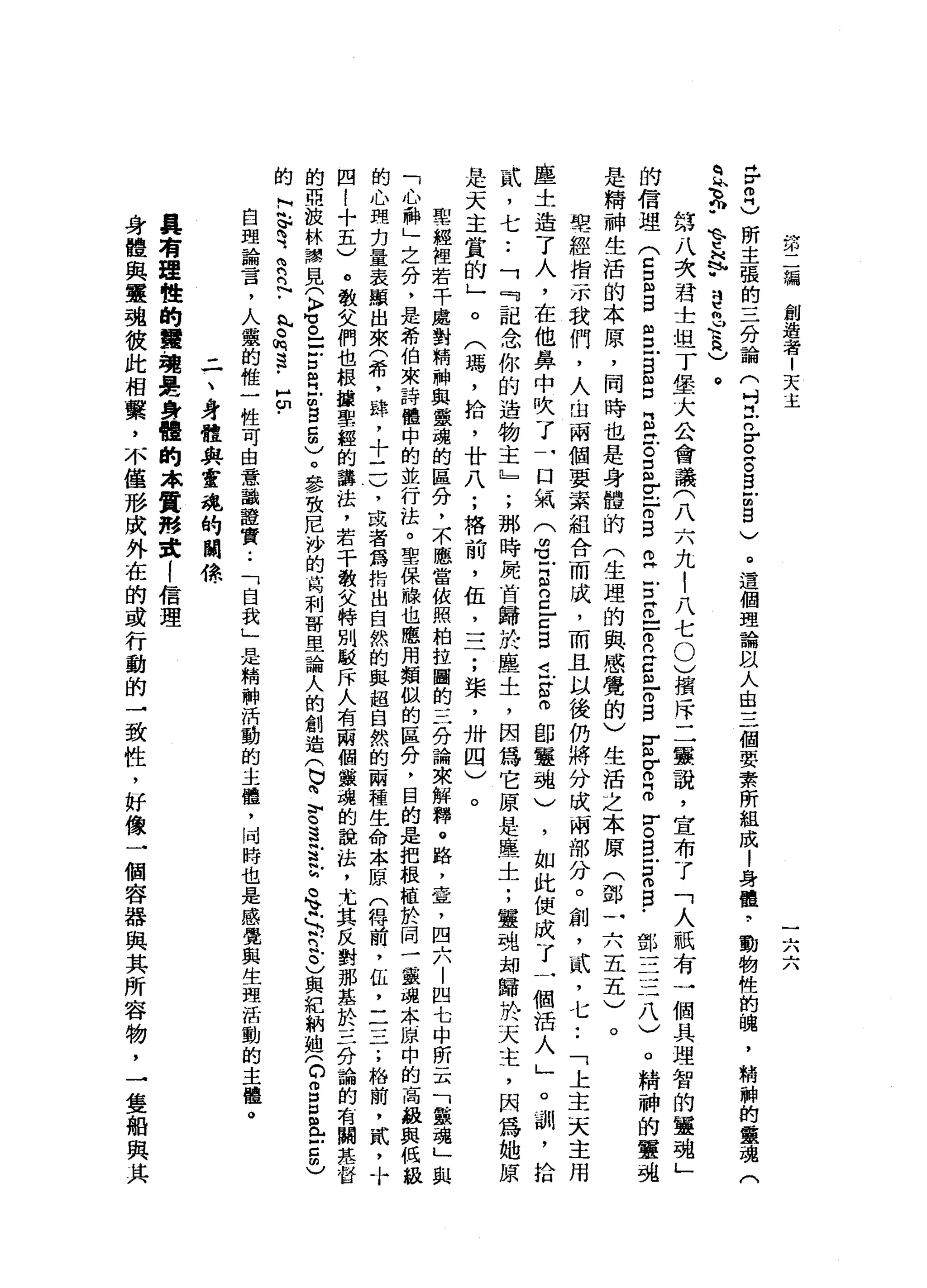 說古
編
創
造
者
1
天
主
一
六
六
H
r
z
)所
主
張
的
三
分
論
(
吋
Z
n
E
g
g
-
由
g
〉
。
這
個
理
論
以
人
自
三
個
要
素
所
組
成
|
身
體
，
動
物
性
的
嚼
，
精
神
的
靈
魂
(
之
丸
"
等
品
"
已
耐
心h
h
a
)
。
第
八
次
君
士
坦
丁
堡
大
公
會
議
(
八
六
九
|
八
七0
)
檳
斥
二
層
聽
說
，
宣
布
了
「
人
祇
有
一
個
具
理
智
的
靈
魂
」
的
信
理
(
C
E
S
S
-
B個
口
自
泣
。
E
E
F
S
E
E
R
-
-
R
E
m
-
o目
Z
Z
z
r
。
自
戶
口
仰
自
﹒
鄧
三
三
八
)
。
精
神
的
靈
魂
是
精
神
生
活
的
本
原
，
同
時
也
是
身
體
的
(
生
理
的
與
感
覺
的
)
生
活
之
本
原
(
鄧
一
六
五
五
)
。
聖
經
指
示
我
們
，
人
，
也
兩
個
要
眾
組
合
而
成
，
而
且
以
後
仍
將
分
成
兩
部
分
。
創
，
貳
'
七
••
「
上
主
天
主
用
塵
土
造
了
人
，
在
他
鼻
中
吹
了
一
口
氣
(
由
立
E
g
E
E
J
L
S
ω
郎
靈
魂
)
，
如
此
便
成
了
一
個
活
人
」
。
訓
，
拾
貳
'
七
.•
「
『
記
念
你
的
造
物
主
』
;
那
時
屍
首
歸
於
塵
土
，
因
為
它
原
是
塵
土
;
靈
魂
卸
歸
於
天
主
，
因
為
她
原
是
天
主
賞
的
」
。
(
碼
，
拾
，
廿
八
;
格
前
，
伍
，
一
二
.
，
棠
，
卅
四
)
。
聖
經
裡
若
干
處
對
精
神
與
靈
魂
的
區
分
，
不
應
當
依
照
柏
拉
圓
的
三
分
論
來
解
釋
。
路
，
章
，
四
六
|
凹
七
中
所
云
「
靈
魂
」
與
「
心
，
神
」
之
分
，
是
希
伯
來
詩
懂
中
的
並
行
法
。
聖
保
臉
也
應
用
類
似
的
區
分
，
目
的
是
把
根
植
於
同
一
靈
魂
本
風
中
的
高
蝕
與
低
的
心
現
刃
量
表
顯
出
來
(
希
，
肆
，
十
一
一
)
，
或
者
為
指
出
自
然
的
與
超
自
然
的
兩
種
生
命
本
原
(
得
前
，
缸
，
三
一
一
一
;
給
前
，
四
!
十
五
)
。
教
文
們
也
根
接
聖
經
的
講
法
，
若
干
教
艾
特
別
駁
斥
人
有
兩
個
黨
魂
的
說
法
，
尤
其
反
對
那
墓
於
三
分
論
的
有
關
堯
督
的
亞
技
林
穆
見
(
K
F
H
V
。
-
-
古
自
古
自5
)
。
參
致
尼
沙
的
持
利
哥
里
論
人
的
創
造
(
也
向
穹
遺
言
訟
。
若-
b
.
足
。
)
與
紀
納
姐(
C
g扭
曲
已E
m
)
的
阿
已
有
咱
們
已
-
丸
。
倒3
.
5
.
自
理
論
言
，
人
蠱
的
椎
一
性
可
由
意
識
證
實
..
「
自
我
」
是
精
神
活
動
的
主
體
，
同
時
也
是
感
覺
與
生
理
活
動
的
主
權
。
-
一
、
身
體
與
靈
魂
的
關
條
具
有
理
性
的
囂
，
現
固
定
身
體
的
本
質
形
建
!
信
理
身
體
與
靈
魂
彼
此
相
繫
，
不
僅
形
成
外
在
的
或
行
動
的
→
致
性
，
好
像
一
個
容
器
與
其
所
容
物
，
一
隻
船
與
其
 