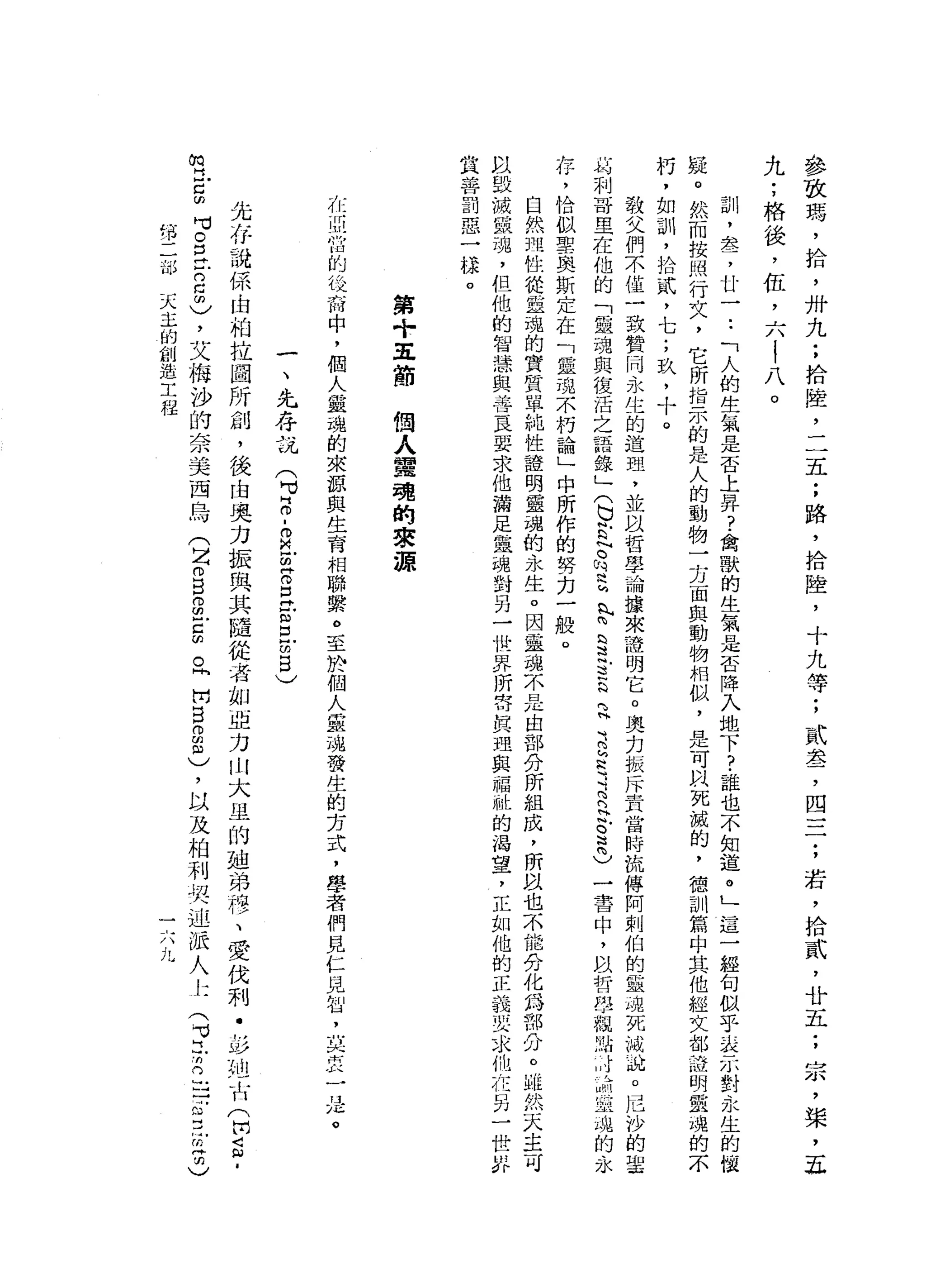 參
故
瑪
'
拾
，
卅
九
;
拾
陸
，
二
五
;
路
，
拾
陸
，
十
九
等
;
貳
盞
，
四
=
一
;
若
，
拾
貳
'
廿
五
;
宗
，
槳
，
正
九
;
格
後
，
缸
，
六
|
八
。
訓
，
盞
，
廿
一
.•
「
人
的
生
氣
是
否
上
昇
?
禽
獸
的
生
氛
是
否
降
入
地
下
?
誰
也
不
知
道
。
」
這
一
經
旬
似
乎
表
示
對
永
生
的
懷
攏
。
然
而
按
照
行
文
，
它
所
指
示
的
是
人
的
動
物
一
方
面
與
動
物
相
似
，
是
可
以
死
誠
的
，
種
訓
篇
中
其
他
經
文
部
設
明
監
視
的
不
朽
，
如
訓
，
拾
貳
'
七
;
玖
'
十
。
教
父
們
不
僅
一
致
贊
同
永
生
的
道
理
，
並
以
哲
學
論
接
來
證
明
它
。
奧
﹒
刃
振
斥
責
當
時
流
傳
阿
刺
怕
的
靈
魂
死
城
站
。
尼
沙
的
車
站
利
哥
旦
在
他
的
「
靈
魂
與
復
活
之
語
錄
」
(
也
封N
O
N
E
h
悄
問
§
古
巴
立
法
主
3
.
R
H
叭
。
還
)
一
書
中
，
以
哲
學
觀
點
心
站
里
泌
的
永
存
，
恰
似
聖
奧
斯
定
在
「
靈
魂
不
朽
論
」
中
所
作
的
勢
力
一
般
。
自
然
理
性
從
靈
魂
的
質
質
單
純
性
證
明
靈
魂
的
永
生
。
因
靈
魂
本
是
由
部
分
所
組
成
，
所
以
也
不
能
丑
化
為
部
分
。
雖
然
天
主
可
以
毀
滅
鼠
魂
，
但
他
的
智
慧
與
善
良
一
要
求
他
漏
足
噩
魂
對
另
一
世
界
所
寄
真
理
與
福
祉
的
渴
望
，
正
如
他
的
正
義
要
求
仙
r花
另
一
世
叫
你
立
善
罰
惡
一
樣
。
第
+
直
前
個
人
露
現
的
東
源
和
故
位
的
純
青
中
，
個
人
靈
魂
的
東
諒
與
生
育
相
聯
繫
。
至
於
個
人
靈
魂
發
生
的
芳
式
，
學
者
們
見
仁
見
扭
，
莫
衷
一
是
。
一
、
先
存
記
(
H
M
H
O
-
R
E
Z
E
古
巴
∞
5
)
先
存
說
係
由
柏
拉
國
所
創
，
後
由
奧
一
力
振
與
其
隨
從
者
如
亞
力
山
大
旦
的
姐
弟
穆
、
愛
伐
刺
-
Y
U仙
一
士
口
(
出
5
.
∞
巳5
M
M
呂
立
的
5
)
，
艾
梅
沙
的
奈
美
西
烏
(
Z
m
B
g戶
口
的
。
閃
開5
2
倍
)
，
以
及
柏
利
，
嗯
迎
派
人
七
(
可
丘
克
已
芷
江
閉
門
明
)
第
二
叫
天
主
的
創
造
工
程
三
八
九
 