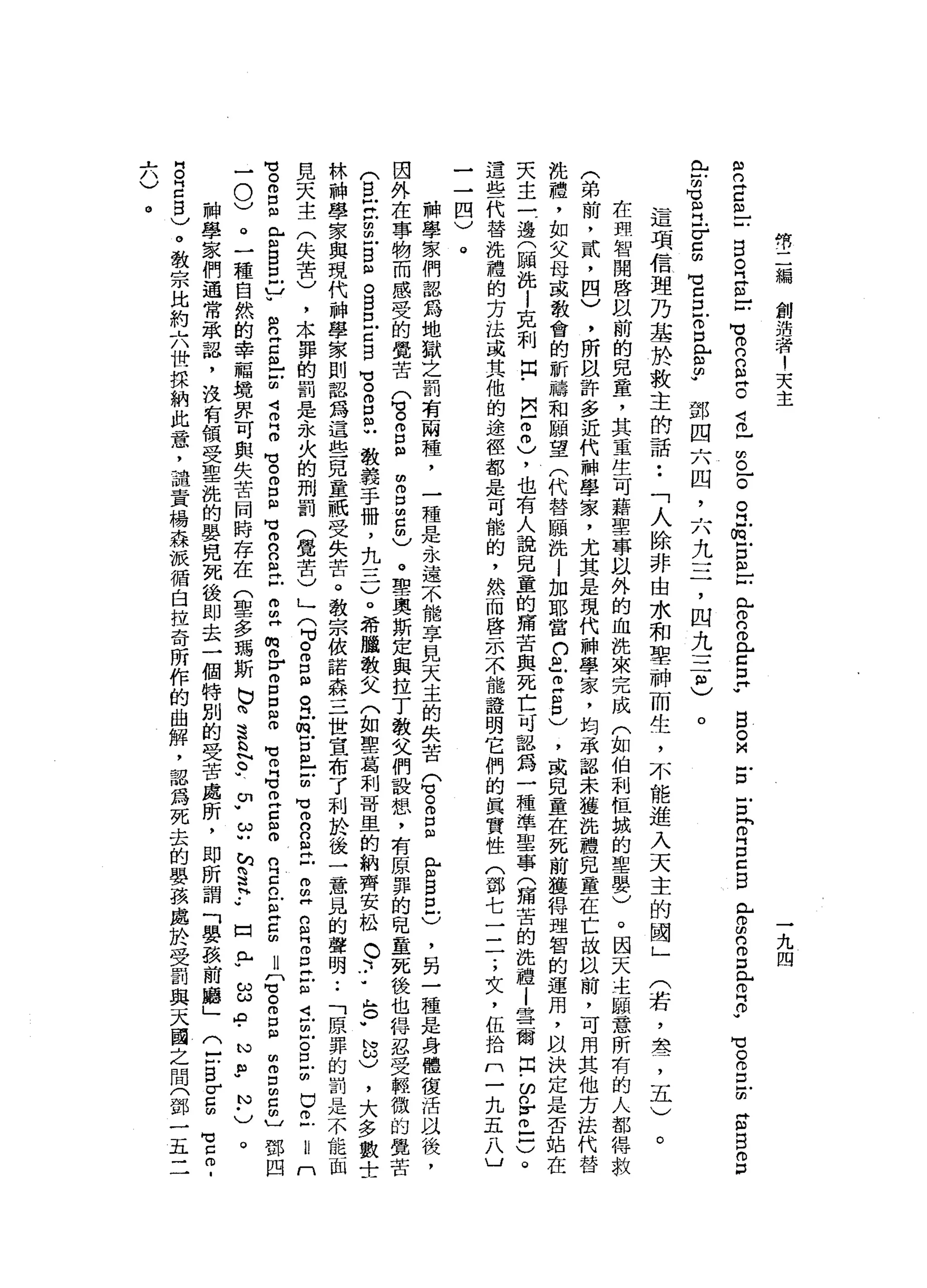 然
二
編
創
造
﹒
著
!
天
主
一
九
四
R
E
m
-
-
B
R
E
-
-
1
n
n
E
0
克
-
S
F
E
f
E
m
-
-
門H
o
n
o
L
Z
D
H
W
目
。
M
m
戶
口
古
『
仰
自
己
自
已g
B
E
R
m
-
句
。
。
口 H
m
H
m向
H
m
p
門
戶
戶
明
B
H
F
E
M】 S
E
E
S
-
部
四
六
四
，
六
九
三
，
四
九
三
0
)
這
項
信
理
乃
基
於
救
主
的
話
••
「
人
除
非
由
水
和
聖
神
而
生
，
不
能
進
入
天
主
的
國
」
。
(
若
，
萃
，
五
)
。
在
明
明
智
開
啟
目
前
的
見
童
，
其
重
生
可
藉
聖
專
以
外
的
血
誰
來
完
成
(
如
伯
利
恆
誠
的
聖
嬰
)
。
因
天
主
睡
意
所
有
的
人
都
得
救
(
弟
前
，
貳
，
四
)
，
所
且
許
多
近
代
神
學
家
，
尤
其
是
現
代
神
學
家
，
均
承
認
未
獲
洗
禮
見
童
在
亡
故
以
前
，
可
用
其
他
方
法
代
說
禮
，
如
父
母
或
教
會
的
祈
禱
和
頤
望
(
代
替
願
洗l
加
耶
當
口
且
E
S
)
，
或
兒
童
在
死
前
獲
得
理
智
的
運
用
，
以
決
定
是
否
站
在
夫
主
一
邊
(
頤
說
|
克
制
自
﹒
問-
3
)，
也
有
人
說
兒
童
的
痛
苦
與
死
亡
可
器
為
一
種
準
聖
事
(
痛
苦
的
洗
禮l
雪
爾
出
﹒
ω
品
已
戶
)
。
這
些
代
替
洗
禮
的
方
法
或
其
他
的
途
徑
都
是
可
能
的
，
然
而
啟
示
不
能
證
明
它
們
的
真
實
性
(
鄧
七
二
了
文
，
伍
拾
們
一
九
五
八
〕
一
一
四
)
。
神
學
家
們
認
為
地
獄
之
罰
有
兩
種
，
一
種
是
永
遠
不
能
享
見
天
主
的
失
苦
(
也o
m
E
E
B
E
)
，
另
一
種
是
身
體
龍
活
且
後
，
因
外
在
事
物
而
感
受
的
覺
苦
(
3
g
m
m
g
z
m
)
。
聖
奧
斯
定
與
拉
丁
教
父
們
設
想
，
有
原
罪
的
兒
童
死
後
也
悍
忍
受
輕
微
的
覺
苦
(
自
戶
已
由
叩
門
口
品
。
白
白
Z
S
Z
S
R
教
義
手
冊
，
九
三
一
)
。
希
臘
教
文
(
如
聖
葛
利
哥
里
的
納
齊
安
松
。
〉
﹒
ι
。
"
自
)
，
大
多
數
士
林
神
學
家
與
現
代
神
學
家
則
認
為
這
些
兒
童
祇
受
失
苦
。
教
宗
依
諾
森
三
世
宣
布
了
利
於
後
一
一
意
品
的
聲
明
..
「
原
罪
的
罰
是
不
能
面
見
天
主
(
失
苦
)
，
本
罪
的
罰
是
永
火
的
刑
罰
(
覺
苦
)
」(
2
呂
阻
。
江
閥
門
口
自
-
Z
M
M
m
n
g
已
m
m
H
S
E
E
-
個
丘
叩
門
S
Z
U
E
U
鬥
M
M
O
g
m
【
古
自
口
已w
R
H
E
-
-∞
4
個
H
m
M
U。
由
口
阻
M
M
m
n
n
且
已
m
m
H
m
m
r
g
口
自
叩
M
M叩
門
℃
叩
門
S
O
R
E
-
阻
Z
m
l
z
o
m
p阻
m
g
m
5
)鄧
四
-
0
)
。
一
種
自
然
的
幸
福
境
界
可
與
失
苦
同
時
存
在
(
聖
多
瑪
斯
巳
咱
這
h
N
N
P
、
少
ω
U
M
S
?
"
口
已
w
g
A
﹒
N
P
N
﹒
)
。
神
學
家
們
通
常
一
本
認
，
沒
有
領
受
里
說
的
嬰
兒
死
後
即
去
一
個
特
別
的
受
苦
處
所
，
即
所
謂
「
嬰
孩
前
廳
」
〈
r
s
σ
5
℃
5
.
B
E
B
)
。
教
宗
比
約
六
世
採
納
此
章
，
譴
責
楊
森
派
循
白
拉
奇
所
作
的
曲
解
，
認
為
死
去
的
嬰
孩
處
於
受
罰
與
天
國
之
間
(
鄧
一
五
二
+
。
。
 