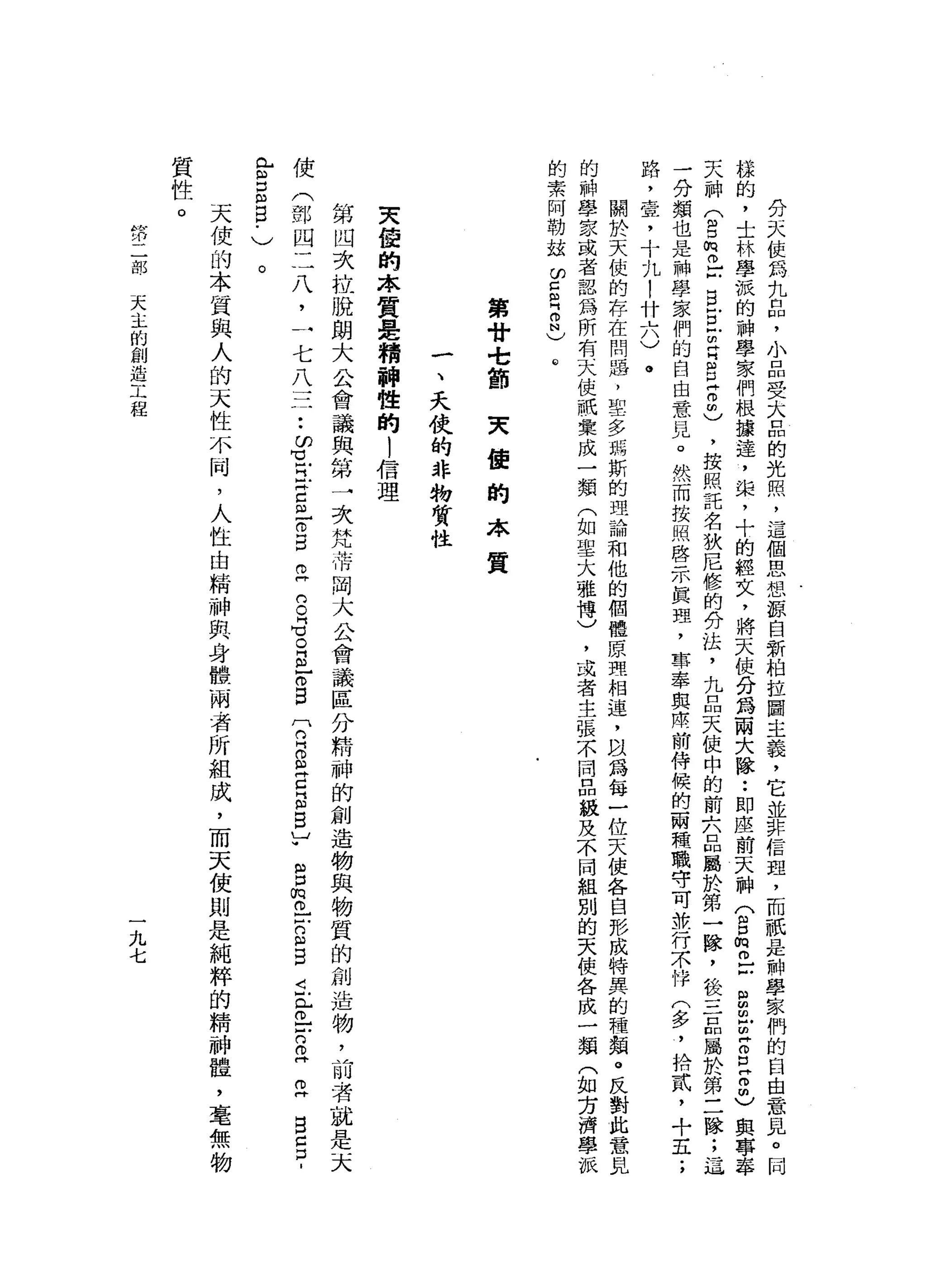 分
天
使
為
九
口
間
，
小
口
閏
月
又
大
口
凹
的
光
照
，
這
個
思
想
跟
自
新
柏
拉
圖
主
義
，
它
並
非
信
哩
，
而
祇
是
神
學
家
們
的
自
由
意
見
。
間
樣
的
，
士
林
學
派
的
神
學
家
們
根
攘
達
，
棠
，
十
的
經
文
，
將
天
使
分
為
兩
大
隊
••
即
座
前
天
神
〈
g
m
m
口
自
Z
U
Z
E
2
)
與
專
奉
天
神
(
g
m苦
口
自
古
戶
明
白
自
古
間
)
，
按
照
託
名
狄
尼
修
的
持
法
，
九
品
天
使
中
的
前
六
口
問
屬
於
第
一
障
，
談
三
口
m
屬
肝
、
第
三
隊
;
這
一
分
類
也
是
神
學
家
們
的
自
由
意
見
。
然
而
按
照
啟
示
真
理
，
車
奉
與
周
前
侍
候
的
兩
輯
職
守
可
放
行
示
悼
(
多
，
拾
武
，
十
五
;
路
，
壺
，
十
九
!
什
六
)
。
關
於
天
使
的
存
在
問
題
，
里
多
瑪
斯
的
理
論
和
他
的
個
體
原
理
相
連
，
以
為
每
一
位
天
使
各
自
把
成
特
異
的
種
類
。
反
對
此
意
見
的
神
學
家
或
者
認
為
所
有
天
使
前
彙
成
一
類
(
如
聖
大
雅
博
)
，
或
者
主
張
不
同
品
級
及
不
同
組
別
的
天
使
各
成
一
類
(
如
方
濟
學
派
的
素
阿
勒
站
ω
E
Z
N
)
@
第
廿
•.t
節
天
值
的
本
質
一
、
夭
仗
的
雜
物
質
性
夫
蜜
的
本
質
是
精
神
性
的
1
倍
理
第
凹
次
拉
脫
朗
大
公
會
議
與
第
一
次
梵
蒂
岡
大
公
會
議
區
分
精
神
的
創
造
物
與
物
質
的
創
造
物
，
前
者
就
是
天
使
(
部
四
二
八
，
一
七
八
一
一
一
•.
的
1
5
E
Z
E
E
S
G
O
E
r
s
門
自
S
E
E
E
V
g
m
o
}凹
的m
H
E
i
L
o
-
-
n
旦
旦
自
己
口
B
門 H
N
H
口
m
E
﹒
)
。
天
使
的
本
質
與
人
的
天
性
不
同
，
人
性
由
精
神
與
身
體
兩
者
所
組
成
，
而
天
使
則
是
純
粹
的
精
神
體
，
一
毫
無
物
質
性
。
fz
部
天
主
的
創
造
工
程
一
九
七
 