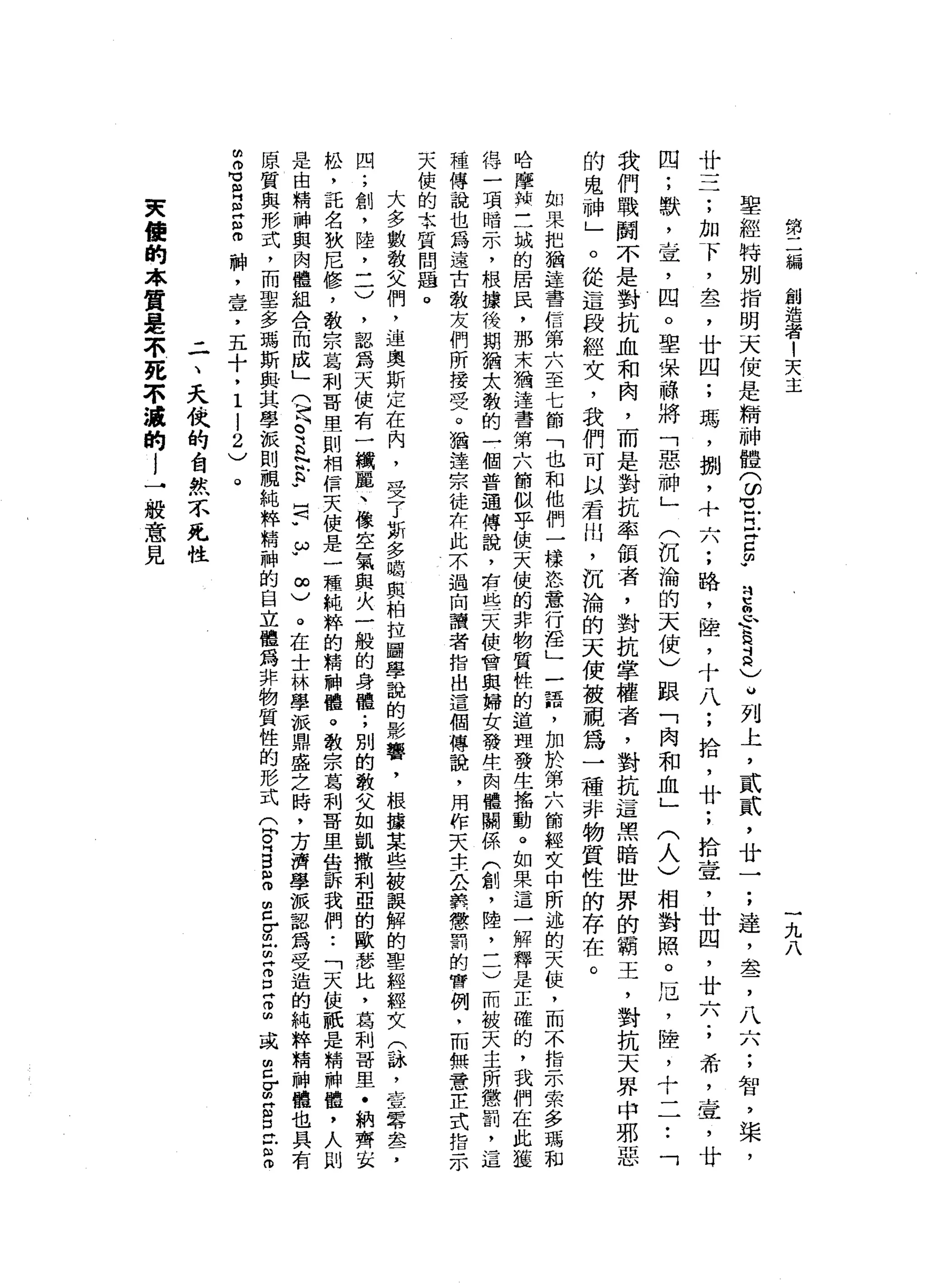 第
二
編
創
造
者
1
天
主
一
九
八
聖
經
特
別
指
明
天
使
是
精
神
體
3
1
丘
吉
由
導
巴
忠
告
昌)
u
列
上
，
貳
貳
'
廿
一
;
達
，
盞
，
八
六
;
智
，
棠
，
廿
三
了
，
加
下
，
去
了
廿
四
;
瑪
'
捌
，
十
六
;
路
，
饒
，
十
八
;
拾
，
廿
;
拾
章
，
廿
四
，
廿
六
;
希
，
壺
，
廿
四
;
獸
，
壺
，
囚
。
聖
保
神
將
「
惡
神
」
(
沉
淪
的
天
使
)
跟
「
肉
和
血
」
(
人
)
相
對
照
。
厄
'
陸
，
十
一
一
•.
「
我
們
戰
關
不
是
對
抗
血
和
肉
，
而
是
對
抗
率
領
者
，
對
抗
掌
權
者
，
對
抗
這
黑
暗
世
界
的
霸
王
，
對
抗
天
界
中
邪
惡
的
鬼
神
」
。
從
這
段
經
文
，
我
們
可
以
君
肘
，
沉
淪
的
天
使
被
視
為
一
種
非
物
質
性
的
存
在
。
如
果
把
猶
違
章
百
信
第
六
至
七
節
「
也
和
他
們
一
樣
恣
意
行
淫
」
一
語
，
加
於
第
六
節
經
文
中
所
述
的
天
位
，
而
不
指
示
眾
多
瑪
和
哈
摩
的
開
三
城
的
居
民
，
那
末
猶
達
書
第
六
節
似
乎
使
天
使
的
非
物
質
性
的
道
理
發
生
搖
動
。
如
果
這
一
解
釋
是
正
確
的
，
我
們
在
此
藍
得
一
項
暗
示
，
根
攘
俊
期
猶
太
教
的
一
個
普
通
傳
說
，
右
一
位
一
天
便
會
與
婦
女
發
生
肉
體
關
係
(
創
，
陸
二
一
)
而
被
天
主
所
懲
罰
，
這
種
傳
說
也
為
遠
古
教
友
們
所
接
受
。
猶
達
宗
徒
和
此
不
過
向
請
者
指
出
這
個
傳
說
，
用
作
天
半
一
公
告
懲
罰
的
管
例
，
而
無
意
芷
式
指
示
天
使
的
L
T
H
質
問
屆
。
大
多
數
教
父
們
，
連
奧
斯
定
在
內
，
受
了
斯
多
喝
與
柏
拉
圖
學
說
的
影
響
，
根
據
某
些
被
誤
解
的
聖
經
輕
女
(
?
諒
，
壹
零
卓
b了
四
;
創
，
陸
，
一
一
)
，
認
為
天
使
有
一
織
麗
、
橡
空
氣
與
火
一
般
的
身
體
;
別
的
敬
父
如
凱
撒
刺
亞
的
歐
瑟
比
，
葛
利
哥
里
﹒
納
齊
去
松
，
記
名
狄
尼
修
，
教
宗
葛
刺
哥
里
則
相
信
天
使
是
一
種
純
粹
的
精
神
禮
。
教
宗
葛
利
哥
旦
告
訴
我
們••
「
天
使
祇
是
精
神
鐘
，
人
則
是
由
精
神
與
肉
體
組
合
而
成
」
(
H
P
E
P
.
P
F
ω
w∞
)
。
在
士
林
學
派
鼎
盛
之
時
，
方
濟
學
被
認
為
受
造
的
純
粹
精
神
聽
也
具
有
原
質
與
形
式
，
而
聖
多
瑪
斯
與
其
學
派
則
-
視
純
粹
精
神
的
自
立
體
為
非
物
質
性
的
形
式
(
間
。
『
B
E
E
-
】
m
U
Z
E
2
或
E
F
S
口
已
z
m
S
R
E
S
神
，
壹
'
五
十
，
1
1
2
)
二
、
天
俠
的
告
狀
…
不
死
性
東
值
的
本
質
是
不
死
不
濃
的
l
→
般
意
見
 