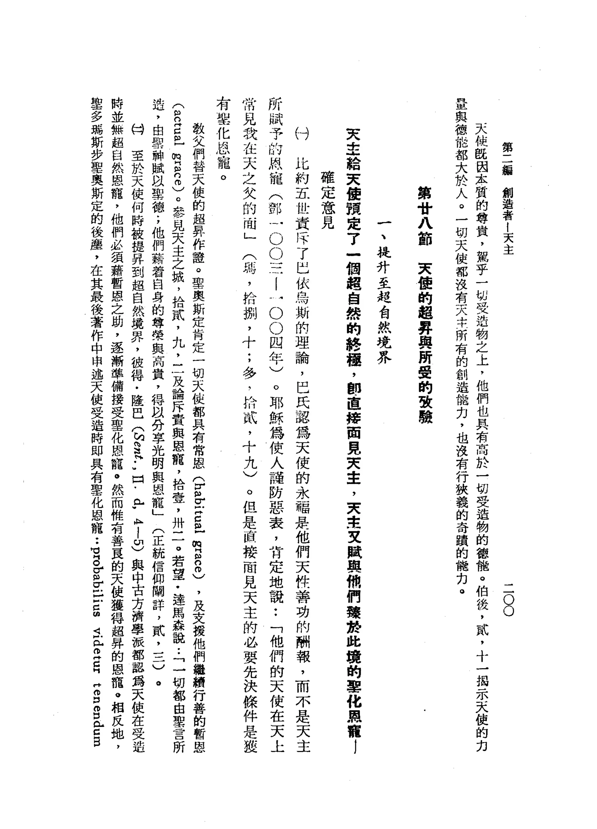 第
二
緝
創
造
者
|
天
主
二
O
O
天
使
歐
因
本
質
的
尊
貴
，
駕
乎
一
切
受
造
物
之
上
，
他
們
也
具
有
高
於
一
切
受
造
物
的
德
攏
。
怕
後
，
貳
'
十
一
揭
示
天
使
的
力
量
與
德
能
都
大
於
人
。
一
切
天
使
都
沒
有
天
半
所
有
的
創
造
能
力
，
也
沒
有
行
狹
義
的
奇
蹟
的
能
力
。
第
廿
八
節
天
使
的
超
昇
與
所
蠱
的
故
驗
一
、
提
升
至
超
台
焦
境
界
天
主
結
束
使
預
定
了
一
個
體
自
然
的
終
棍
，
即
直
捧
回
見
突
主
，
芙
生
艾
賦
輿
岫
附
們
聽
蟄
此
境
的
單
化
恩
寵
l
確
定
意
見
付
比
約
五
世
貴
斥
了
巴
依
烏
斯
的
理
論
，
巴
民
認
為
天
使
的
永
福
是
他
們
天
抖
趴
著
功
的
酬
報
，
而
不
是
天
主
所
賦
予
的
照
寵
(
鄧
-
O
O
三
|
一
O
O
四
年
)
。
耶
穌
為
使
人
譜
防
患
衰
，
肯
定
地
說
:
「
他
們
的
天
使
在
天
上
常
見
我
在
天
之
欠
的
商
」
(
峙
，
拾
捌
'
十
;
多
、
的
武
，
十
九
)
。
但
是
直
接
一
問
見
天
主
的
必
要
先
決
條
件
是
獲
有
學
化
恩
寵
。
教
父
們
替
天
使
的
起
昇
作
證
。
聖
奧
斯
定
肯
定
一
切
去
位
都
具
有
常
恩
(
Z
V古
巴
巴
咱
自
由
)
，
及
支
援
他
們
繼
緝
行
善
的
暫
恩
(
自
古
巴
咱
戶2
)
。
參
見
天
主
之
城
，
拾
貳
'
丸
，
三
及
論
斥
責
與
恩
寵
，
拾
壹
'
卅
二
。
若
望
﹒
達
馬
森
說
:
「
一
切
都
由
聖
言
所
造
，
由
學
神
賦
臥
車
德
;
他
們
一
耕
者
自
身
的
尊
榮
與
高
貴
，
得
以
份
事
光
明
與
恩
寵
」
(
正
統
信
仰
闡
詳
，
貳
'
三
)
。
持
至
於
天
使
何
時
被
提
昇
到
超
自
然
境
界
，
彼
揖
﹒
陸
巴
(
M
S
H••
口
﹒
《M
W
K
H
l
u
)
與
中
古
方
濟
學
派
都
認
為
天
使
在
受
迫
時
並
無
起
自
然
恩
籠
，
他
們
必
領
藉
暫
困
山
之
助
，
逐
漸
準
備
接
受
聖
化
恩
寵
。
然
而
惟
有
善
頁
的
天
使
獲
釋
超
昇
的
恩
寵
。
相
反
地
，
聖
多
瑪
斯
步
聖
奧
斯
定
的
後
庫
，
在
其
最
後
著
作
中
申
述
天
使
受
造
時
即
具
有
聖
化
恩
寵
••
1
各
個
σ
戶
口s
i
t
Z
H
Z
口
呂
《
古
巴
 