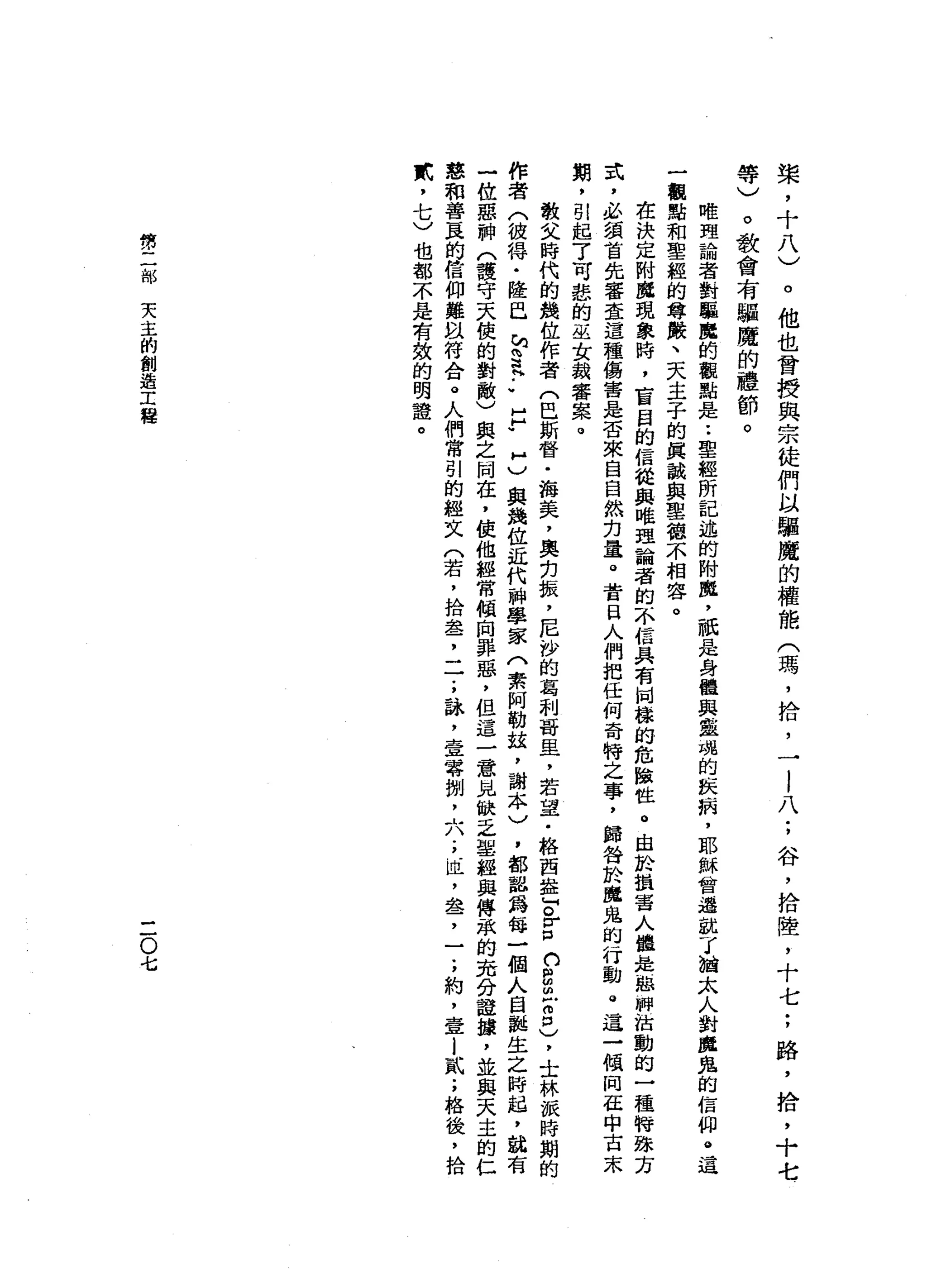 槳
，
十
八
)
等
)
。
他
也
會
授
與
宗
徒
們
以
驅
魔
的
權
能
(
瑪
'
拾
，
一
l
八
;
谷
，
拾
陸
，
十
七
;
路
，
拾
，
十
七
。
教
會
有
驅
魔
的
禮
節
。
唯
理
論
者
對
驅
鹿
的
觀
點
是
••
聖
經
所
記
述
的
附
處
，
祇
是
身
體
與
靈
魂
的
技
病
，
耶
穌
會
選
說
了
抽
太
人
對
魔
鬼
的
信
仰
。
這
一
觀
點
和
聖
經
的
尊
嚴
、
天
主
子
的
真
誠
與
聖
德
不
相
容
。
在
決
定
耐
魔
現
象
時
，
盲
目
的
信
從
與
唯
理
論
者
的
不
信
具
有
崗
榜
的
危
驗
性
。
由
於
損
害
人
體
是
臨
神
站
動
的
一
種
特
妹
方
式
，
必
讀
首
先
審
查
這
種
傷
害
是
否
來
自
自
然
力
量
。
昔
日
人
們
把
任
何
奇
特
之
事
，
歸
咎
於
魔
鬼
的
行
動
@
這
一
傾
向
在
中
古
末
期
，
引
起
了
可
悲
的
巫
女
裁
審
案
。
教
文
時
代
的
錢
位
作
者
(
巴
斯
管
﹒
海
美
，
奧
﹒
刃
振
，
尼
抄
的
葛
剎
哥
且
，
若
望
﹒
格
西
益
F
r
p
白
白
的
戶
自
己
，
士
林
派
時
期
的
作
者
(
彼
得
﹒
隆
巳
h
S
H
••
戶
"
H
)
與
黨
位
近
代
神
學
家
(
素
阿
勒
站
，
謝
本
)
，
都
認
為
每
一
個
人
白
棋
生
之
時
起
，
就
有
一
位
惡
神
〈
護
守
天
使
的
對
敵
)
與
之
同
在
，
使
他
經
常
傾
向
罪
惡
，
但
這
一
意
見
缺
乏
聖
經
與
傳
承
的
充
分
誼
撮
，
並
與
天
主
的
仁
慈
和
善
良
的
信
仰
難
臥
符
合
。
人
們
常
引
的
經
文
(
若
，
拾
盞
，
一
一
;
詠
'
壹
零
捌
'
六
﹒

且
，
盞
，
一
;
約
，
壹
l
貳
;
格
後
，
拾
斌
，
七
)
也
都
不
是
有
效
的
明
證
。
館
三
部
天
主
的
創
造
工
程
二
O
七
 