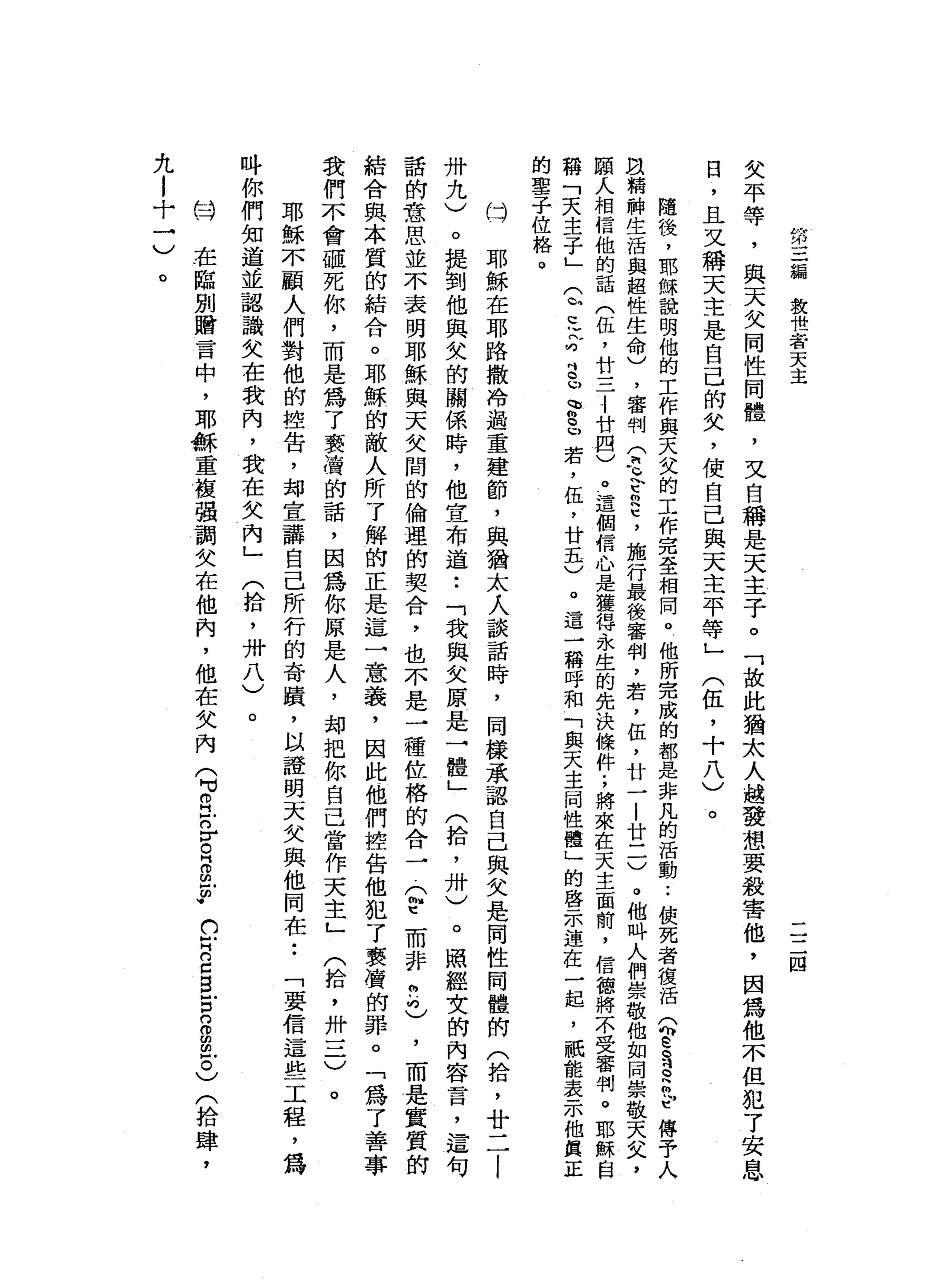 第
三
編
教
世
者
天
主
二
二
四
失
平
等
，
與
天
父
同
性
問
體
，
叉
自
稱
是
天
主
子
。
「
故
此
猶
太
人
趣
發
想
要
殺
害
他
，
因
為
他
不
但
犯
了
安
息
日
，
且
又
稱
天
主
是
自
己
的
矢
，
使
自
己
與
天
主
平
等
」
(
伍
，
十
八
)
。
隨
後
，
耶
穌
說
明
他
的
工
作
與
天
父
的
工
作
完
至
相
同
。
他
所
完
成
的
都
是
非
凡
的
活
動
••
使
死
者
復
活
Q
E
S
D
H軒
佇
傅
于
人
且
精
神
生
活
與
超
性
生
命
)
，
審
判
令
又
早
已
，
施
行
最
後
審
判
，
若
，
伍
，
廿
一
|
廿
一
一
〉
。
他
吽
人
們
崇
敬
他
如
同
崇
敬
天
文
，
頤
λ
相
信
他
的
話
(
伍
，
廿
三
j
廿
四
)
。
這
個
信
心
是
獲
得
永
生
的
先
決
條
件
;
將
來
在
天
主
面
前
，
信
德
將
不
受
審
判
。
耶
穌
自
稱
「
天
主
子
」
Q
E
文
叮
吋
皂
、
制
皂
若
，
伍
，
廿
五
)
。
這
一
稱
呼
和
「
與
天
主
同
性
體
」
的
啟
示
遠
在
一
起
，
祇
能
表
示
他
真
正
的
聖
子
位
格
。耶
穌
在
耶
路
撒
冷
遇
重
建
節
，
與
猶
太
人
談
話
時
，
同
樣
承
認
自
己
與
失
是
同
性
同
體
問
(
拾
，
廿
二
|
卅
九
)
。
提
到
他
與
欠
的
關
係
時
，
他
宣
布
道
:
「
我
與
文
原
一
是
一
體
」
(
拾
，
卅
)
。
照
經
女
的
內
容
言
，
這
句
話
的
意
思
並
不
表
明
耶
穌
與
天
父
間
的
倫
理
的
契
合
，
也
不
是
一
種
位
格
的
合
一
(
h
t而
非
2
)
，
而
是
實
質
的
結
合
與
本
質
的
結
合
。
耶
穌
的
敵
人
所
了
解
的
正
是
這
一
意
義
，
因
此
他
們
控
告
他
犯
了
褻
螢
的
罪
。
「
為
了
善
事
我
們
不
會
砸
死
你
，
而
是
為
了
褻
膚
的
話
，
因
為
你
原
是
人
，
均
把
你
自
己
當
作
天
主
」
(
拾
，
卅
一
二
)
。
耶
穌
不
顧
人
們
對
他
的
控
告
，
均
宣
講
自
己
所
行
的
奇
蹟
，
以
證
明
天
文
與
他
同
在
••
「
要
信
這
些
工
程
，
為
吽
你
們
知
道
並
認
識
失
在
我
內
，
我
在
父
內
」
(
拾
，
卅
八
)
(才
。
的
…
在
臨
別
贈
言
中
，
耶
穌
重
控
強
調
失
在
他
內
，
他
在
欠
內
心
。
H
F
n
r
R
S
F
C
H
n
c
E
E
S
m
m
戶
。
)
(
拾
肆
，
九
l
十
一
)
。
 
