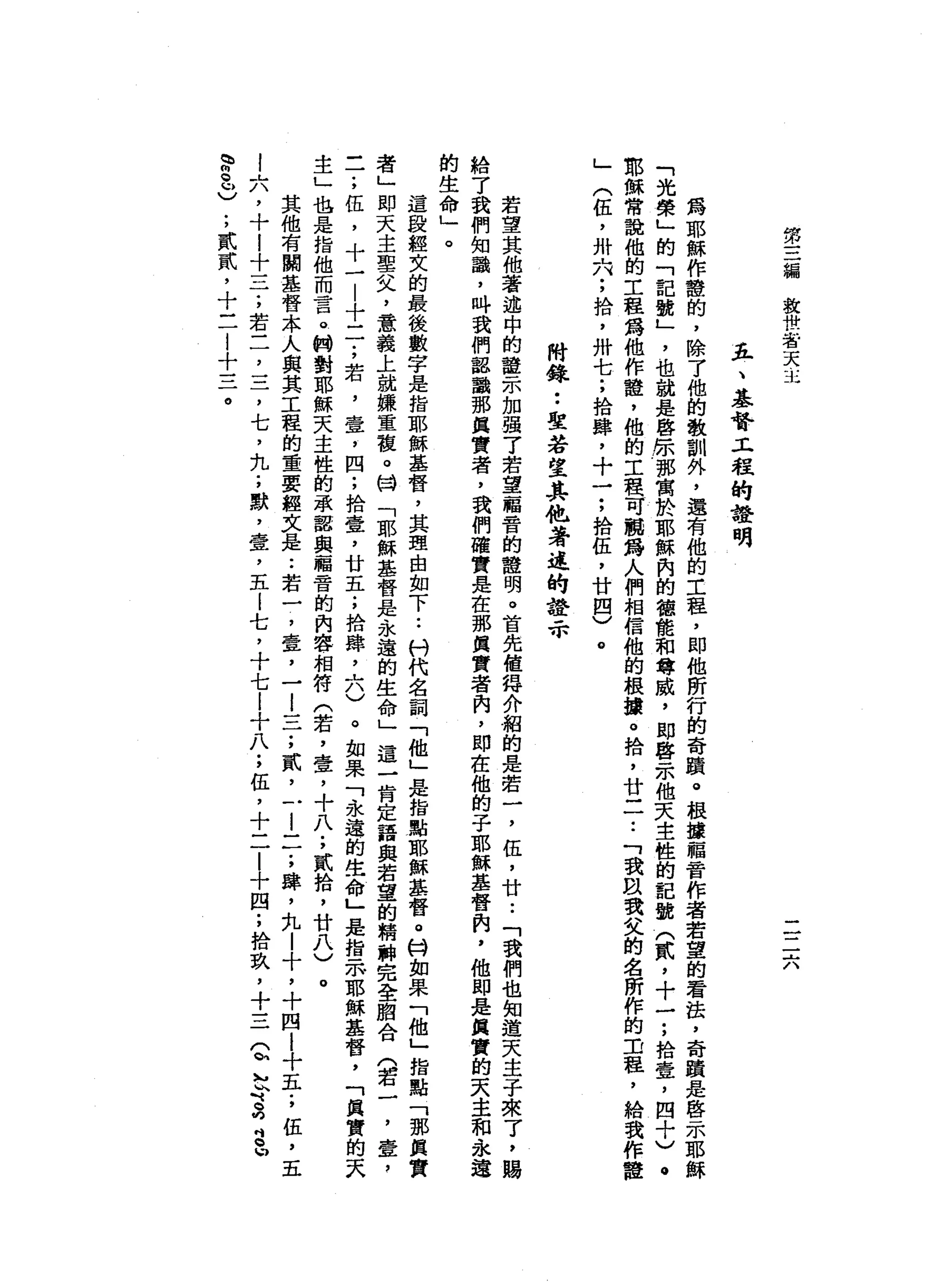第
三
編
教
世
者
天
-
K
一
一
二
六
豆
、
基
督
工
程
的
證
明
為
耶
穌
作
麓
的
，
除
了
他
的
教
訓
外
，
還
有
他
的
工
程
，
即
他
所
行
的
奇
蹟
。
根
攘
福
音
作
者
若
望
的
看
法
，
奇
蹟
是
啟
示
耶
穌
「
光
榮
」
的
「
記
號
」
，
也
就
是
啟
原
都
寓
於
耶
穌
內
的
德
能
和
尊
戚
，
即
啟
示
他
天
主
性
的
記
說
(
貳
'
十
一
;
拾
壹
'
四
十
)
那
穌
常
說
他
的
工
程
為
他
作
鐘
，
他
的
工
程
可
鵬
為
人
們
相
信
他
的
根
擴
。
拾
，
廿
一
一
•.
「
我
跟
我
父
的
名
所
作
的
車
程
，
給
我
作
種
」
(
伍
，
卅
內
;
拾
，
卅
七
;
拾
肆
，
十
一
;
拾
伍
，
廿
四
)
。
附
錄
••
聖
若
望
其
抱
著
述
的
證
示
若
望
其
他
著
述
中
的
證
示
加
強
了
若
望
一
福
音
的
種
明
。
首
先
值
得
介
紹
的
是
若
一
，
伍
，
廿
..
「
我
們
也
知
道
天
主
子
來
了
，
賜
給
了
我
們
知
識
，
吽
我
們
認
識
那
其
實
者
，
我
們
確
實
是
在
那
真
實
者
肉
，
即
在
他
的
子
耶
穌
基
督
肉
，
他
即
是
與
實
的
天
圭
和
永
遠
的
生
命
」
。
這
段
經
文
的
最
後
數
字
是
指
耶
穌
基
督
，
其
理
由
卸
下.•
八
們
代
名
詞
「
他
」
是
指
點
耶
穌
基
督
。
特
如
果
「
他
」
指
點
「
那
其
實
者
」
即
天
主
聖
父
，
意
義
上
就
嫌
晝
夜
。
目
「
耶
穌
基
督
是
永
遠
的
生
命
」
這
一
肯
定
語
與
若
望
的
精
神
完
全
胞
合
(
若
一
，
壹
'
-
一
;
伍
，
十
一
|
十
二
;
若
，
壺
，
四
;
拾
壺
，
廿
五
;
拾
肆
，
六
)
。
如
果
「
永
遠
的
生
命
」
是
指
示
耶
穌
基
督
，
「
其
實
的
天
主
」
也
是
指
他
而
言
。
輯
對
耶
穌
天
主
性
的
承
認
與
輻
音
的
內
容
相
符
(
若
，
壹
，
十
八
;
貳
拾
'
廿
八
)
。
其
他
有
關
基
督
本
人
與
其
工
程
的
重
要
經
文
是
.•
若
一
，
壺
，
一
l
一
于
，
貳
'
一......
二
;
肆
，
丸
|
十
，
十
四
i
十
五
;
伍
，
五
!
六
，
十
!
十
一
一
一
;
若
二
，
三
，
七
，
九
;
默
，
壹
，
五
i
七
，
十
七
l
十
八
;
伍
，
十
二
|
十
四
;
拾
玖
'
十
三
Q
h
h
『
S
S
U
h
w
g
u
)
;
貳
貳
'
十
一
一
|
十
三
。
 