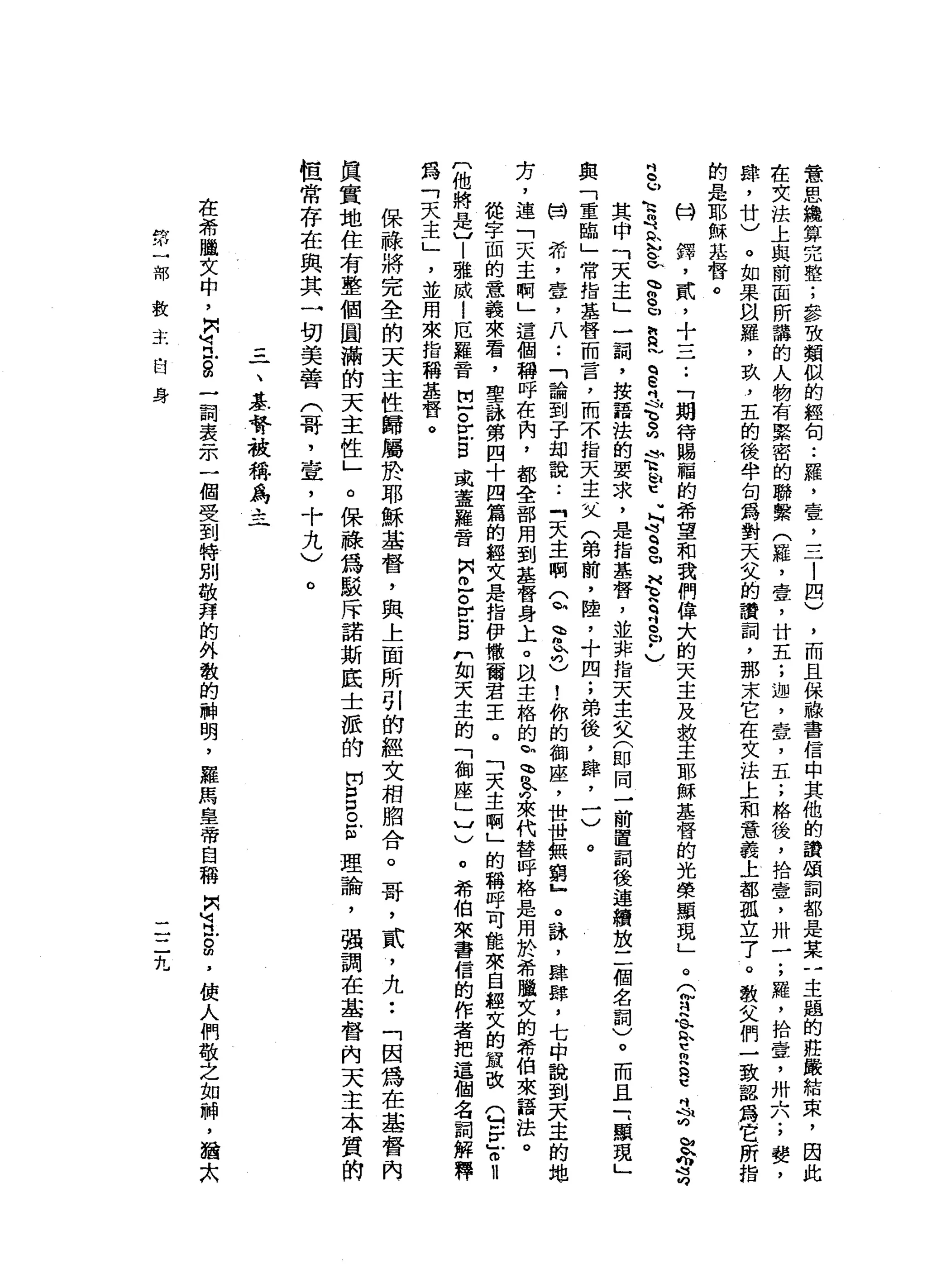 意
思
織
算
完
整
;
參
致
類
似
的
經
旬
••
羅
，
壹
，
一
一
一
l
四
)
，
而
且
保
詢
服
書
信
中
其
他
的
讚
頌
詞
都
是
某
一
主
鍾
的
莊
嚴
結
束
，
因
此
在
文
挂
上
與
前
面
所
講
的
人
物
有
緊
密
的
聯
繫
(
羅
，
壹
'
廿
五
;
迦
'
壺
，
五
;
格
後
，
拾
壹
'
卅
一
;
羅
，
拾
壹
'
卅
六
;
婪
，
肆
，
廿
)
。
如
果
以
羅
，
玖
'
五
的
後
半
旬
為
對
天
父
的
讚
詞
，
那
末
它
在
文
法
上
和
意
義
上
都
孤
立
了
。
教
文
們
一
致
認
為
它
所
指
的
是
耶
穌
挂
督
。
科
鐸
'
貳
'
十
三
一
.•
「
期
待
賜
福
的
希
望
和
我
們
偉
大
的
天
主
及
教
主
耶
穌
基
督
的
光
榮
顯
現
」
。
(
甘
急
h
h
t
R
R
E
吋
設
遐
思
呻
吋
b
u
h
h
哥
們 m
h
b
b
h
w
g
u
h
a
~
q
E
吋
吋
屯
。
向
峙
h
h
U
U
E
U
M
吋
q
q
口
H
E
q吋
-
P
)
其
申
「
天
主
」
一
詞
，
按
語
法
的
要
求
，
是
指
基
督
，
並
非
指
天
主
文
(
即
同
一
前
置
詞
後
連
贖
放
二
個
名
詞
)
。
而
且
一
‘
顯
現
」
與
「
重
臨
」
常
指
基
替
而
言
，
而
不
指
天
主
叫
入
(
弟
前
，
陸
，
十
四
;
弟
後
，
肆
，
一
)
。
關
符
，
壹
'
八
••
「
論
到
子
部
說
:
『
天
主
啊
Q
h
r
r
)
!
你
的
御
座
，
世
世
無
窮
』
。
詠
'
肆
肆
，
七
中
說
到
天
主
的
地
方
，
連
「
天
主
啊
」
這
個
稱
呼
在
內
，
都
全
部
用
到
基
督
身
上
。
以
主
格
的
恥
、
焦
昀
來
代
替
呼
格
是
用
於
希
臘
文
的
希
伯
來
語
法
。
從
字
面
的
意
義
來
看
，
聖
詠
第
四
十
四
篇
的
經
文
是
指
伊
撒
爾
君
王
e
「
天
主
啊
」
的
稱
呼
可
能
來
自
經
文
的
竄
改
Q
F
E
m
u
(
他
將
是
〕
|
雅
威l
厄
羅
音
盟
。
E
S
或
蓋
羅
一
育
問
m
E
E
B
m如
天
主
的
「
翻
座
」
〕
)
。
希
伯
來
書
信
的
作
者
把
這
個
名
詞
解
釋
為
「
天
主
」
'
並
用
來
指
稱
基
督
。
保
嚨
將
完
全
的
天
主
性
歸
屬
於
耶
穌
基
督
，
與
上
面
所
引
的
經
文
相
胞
舍
。
哥
，
貳
'
九••
「
因
為
在
基
督
內
真
實
地
住
有
整
個
圓
滿
的
天
主
性
」
。
保
融
為
駁
斥
諾
斯
底
士
派
的
開g
o
g
理
論
，
強
調
在
基
督
內
天
主
本
質
的
恆
常
存
在
與
其
一
切
美
善
(
哥
，
壹
'
十
九
〉
。
一
、
基
督
被
稱
為
主
在
希
腦
文
中
，
只
叫
立
自
一
詞
表
示
一
個
受
到
特
別
敬
拜
的
外
敬
的
神
明
，
羅
馬
皇
帝
自
稱
只u 忌
。
間
，
使
人
們
敬
之
如
神
，
猶
太
第
一
部
救
主
自
身
二
二
九
 