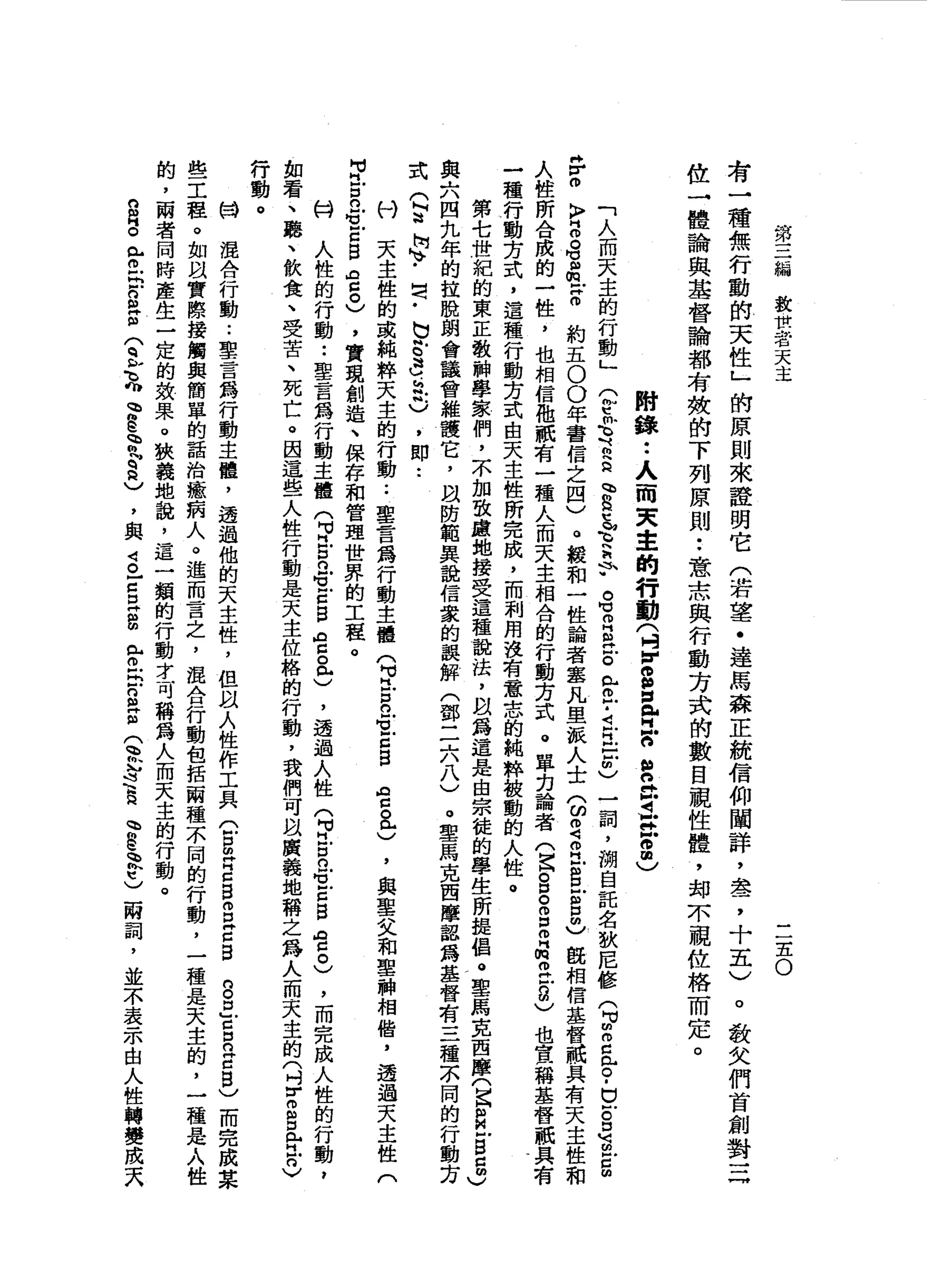 第
三
編
教
世
﹒
者
天
主
三
宜
。
有
一
種
無
行
動
的
天
性
」
的
原
則
來
證
明
它
〈
若
望
﹒
達
馬
森
正
統
信
仰
闡
詳
，
盞
，
十
五
)
。
教
女
們
首
創
對
三
位
一
體
論
與
基
督
論
都
有
效
的
下
列
原
則
••
意
志
與
行
動
方
式
的
數
目
視
性
體
，
卸
不
視
位
格
而
定
。
附
錄
••
人
而
東
主
的
行
動
(
4
E
S自
身
W
M
H
n
t芷
江
2
)
「
人
而
天
主
的
行
動
」
Q
t
f
『
h
s
h
w
a
L
E
h
q
w
a
m
B
H
E
R
-
丘
-
1
月
戶
口
間
)
一
詞
，
湖
目
託
名
耿
尼
修
(
3
2
恥
。
﹒
巳
戶
。
口
百
戶
口
回
品
。
〉
2
8
個
倘
若
約
五
0
0
年
書
信
之
四
)
。
艇
和
一
性
論
者
鑫
凡
里
派
人
士
3
2
月
M
S
E
5
)臨
相
信
基
督
祇
具
有
天
主
性
和
人
住
所
合
成
的
一
性
，
也
相
信
拖
祇
有
一
種
人
而
天
主
相
合
的
行
動
方
式
。
單
刃
論
者
(
宮
。g
g
m
品
2
5
)
也
宣
稱
基
督
祇
具
有
一
種
行
動
方
式
，
這
種
行
動
方
式
白
天
主
性
所
完
成
，
而
利
用
沒
有
意
志
的
純
粹
被
動
的
人
性
。
第
七
世
紀
的
東
正
教
神
學
家
們
，
不
加
致
慮
地
接
受
這
種
說
法
，
以
為
這
是
由
宗
徒
的
學
生
所
提
倡
。
聖
馬
克
西
摩
(
巴
自
戶
居
5
)
與
六
四
扎
年
的
誼
脫
朗
會
議
會
維
護
它
，
且
防
範
異
說
信
眾
的
誤
解
(
鄧
二
六
八
)
。
聖
馬
克
西
摩
認
為
基
督
有
三
種
不
同
的
行
動
方
式
(
阿
迪
悄k
v﹒
同
〈
-
b
g
3
h帆
風
)
，
即••
付
天
主
性
的
或
純
粹
天
主
的
行
動
.•
聖
言
為
行
動
主
體
q
H
E
n
-
z
z
g
a
s
e
'與
軍
父
和
聖
神
相
偕
，
透
過
天
主
性
(
M
M
H
E
n
S
E
B
O
Z
。
)
，
實
現
創
造
、
保
存
和
管
理
世
界
的
工
程
。
的
人
性
的
行
動
..
聖
言
為
行
動
主
體
(
F
E
n笠
z
g
a
s
e
'
透
過
人
性
(
M
J
E
a
z
z
g
哩
。
)
，
而
完
成
人
性
的
行
動
，
如
看
、
聽
、
飲
食
、
受
苦
、
死
亡
。
因
這
些
人
性
行
動
是
天
主
位
格
的
行
動
，
我
們
可
以
廣
義
地
稱
之
為
人
而
天
主
的
〈
吋
r
g
D
內
古
今
行
動
。甘
混
合
行
動
..
聖
言
為
行
動
主
體
，
透
過
他
的
天
主
性
，
但
以
人
性
作
工
具
C
S
H
H
Z
B
S
Z
B
g丘
口
口
仿
古
巴
)
而
完
成
某
些
工
程
。
如
以
實
際
接
觸
與
簡
單
的
話
治
癒
病
人
。
進
而
言
之
，
混
合
行
動
包
括
兩
種
不
同
的
行
動
，
一
種
是
天
主
的
，
一
種
是
人
性
的
，
兩
者
同
時
產
生
一
定
的
鼓
果
。
狹
義
地
說
，
這
一
類
的
行
動
才
可
稱
為
人
而
天
主
的
行
動
。
n
R
O
R
E
h
F
S
Z〈
豆
花
、
盡
管
內q
h
H
)，
與
司
。
-
S
H
a
m
-丘
E
S
E
(
眾
今
豆
、
E
m
w
h
t
)
兩
詞
，
並
不
表
示
由
人
性
轉
變
成
天
 