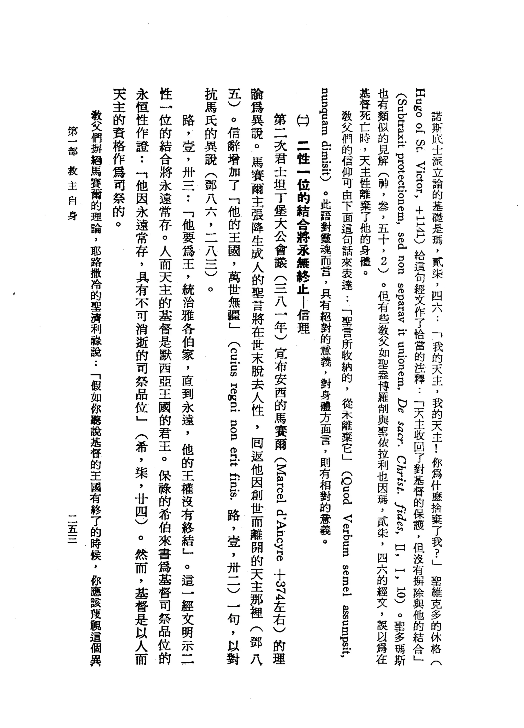 諾
斯
U
K士
被
立
論
的
基
體
是
瑪
'
貳
棠
，
四
A
A
-
-「
我
的
天
主
，
我
的
天
主
!
你
為
什
麼
捨
棄
了
我
?
」
聖
維
克
多
的
休
格
(
因
口
悅
。
。
同
ω
?
〈
5
月
"
，
寸
H
H
h
C給
這
旬
輕
文
作
了
恰
當
的
注
釋
..
「
天
主
收
回
了
對
基
督
的
保
護
，
但
沒
有
軒
除
與
他
的
結
合
」
(
ω忌
耳
目
X
M
M
H
。
"
而
且
。
口
叩5
.
血
而
已
口g
m
m
也
阻
2
4
Z
S
-
g
m
p
b
n
h
b
R
n
b
y
z
..
E
K
E
-口
﹒
?
5
)
。
聖
多
瑪
斯
也
有
類
似
的
見
解
(
輛
，
舉
了
五
十
，2
)
。
但
有
些
教
文
如
聖
盎
博
羅
制
與
里
依
拉
利
也
因
瑪
'
貳
蜓
，
四
六
的
經
文
，
誤
且
為
在
基
督
死
亡
時
，
天
主
性
敵
棄
了
他
的
身
體
。
教
女
們
的
信
仰
可
由
下
面
這
甸
話
來
表
達
.•
「
聖
言
所
收
納
的
，
從
太
離
棄
它
」
(
也
白
色
〈E
E
S
m
m
g
已
扭
扭
閉
口
白
宮F
n
c
Z
E
B
門
口B
E
C
。
此
語
對
靈
魂
而
言
，
具
有
絕
對
的
意
義
，
對
身
體
方
面
言
，
則
有
相
對
的
意
義
。
口
三
世
一
位
的
館
會
將
永
無
終
止
i
信
理
第
二
次
君
士
坦
丁
堡
大
公
會
議
(
一
二
八
一
年
)
宣
布
安
西
的
馬
賽
爾(
E
m
R且
已
-
K
F
E句
話
十
ω
且
左
右
)
的
理
論
為
異
說
。
馬
賽
爾
主
張
降
生
成
人
的
車
言
將
在
世
末
脫
去
人
性
，
罔
返
他
因
創
世
而
離
開
的
天
主
挪
裡
(
鄧
八
主
)
。
信
辭
增
加
了
「
他
的
王
國
，
萬
世
無
疆
」(
n
E
E
B
m口
戶
口
S
R
X
E
P
F
路
，
壺
，
卅
一
一
)
一
旬
，
以
對
抗
馬
氏
的
異
說
(
鄧
八
六
，
二
八
三
)
。
路
，
堂
，
卅
一
二••
「
他
要
為
王
，
統
治
雅
各
怕
家
，
直
到
永
遠
，
他
的
王
權
沒
有
終
結
」
。
這
一
經
文
明
示
三
性
一
位
的
結
合
將
永
遠
常
存
。
人
而
天
主
的
基
督
是
默
西
亞
王
國
的
君
主
。
保
碌
的
希
伯
來
書
為
基
督
司
祭
品
仗
的
永
恆
性
作
證
••
「
他
因
永
遠
常
存
，
具
有
不
可
消
逝
的
司
祭
品
位
」
。
然
而
，
基
督
是
以
人
而
夫
主
的
資
格
作
為
可
祭
的
。
(
希
，
棠
，
廿
四
)
教
文
們
歸
祖
馬
賽
爾
的
理
論
，
耶
路
撒
冷
的
聖
濟
利
臆
說
••
「
但
如
你
聽
說
基
督
的
主
國
有
終
了
的
時
饒
，
你
應
該
蔑
鵬
這
個
異
第
一
部
教
主
自
身
三
五
三
 