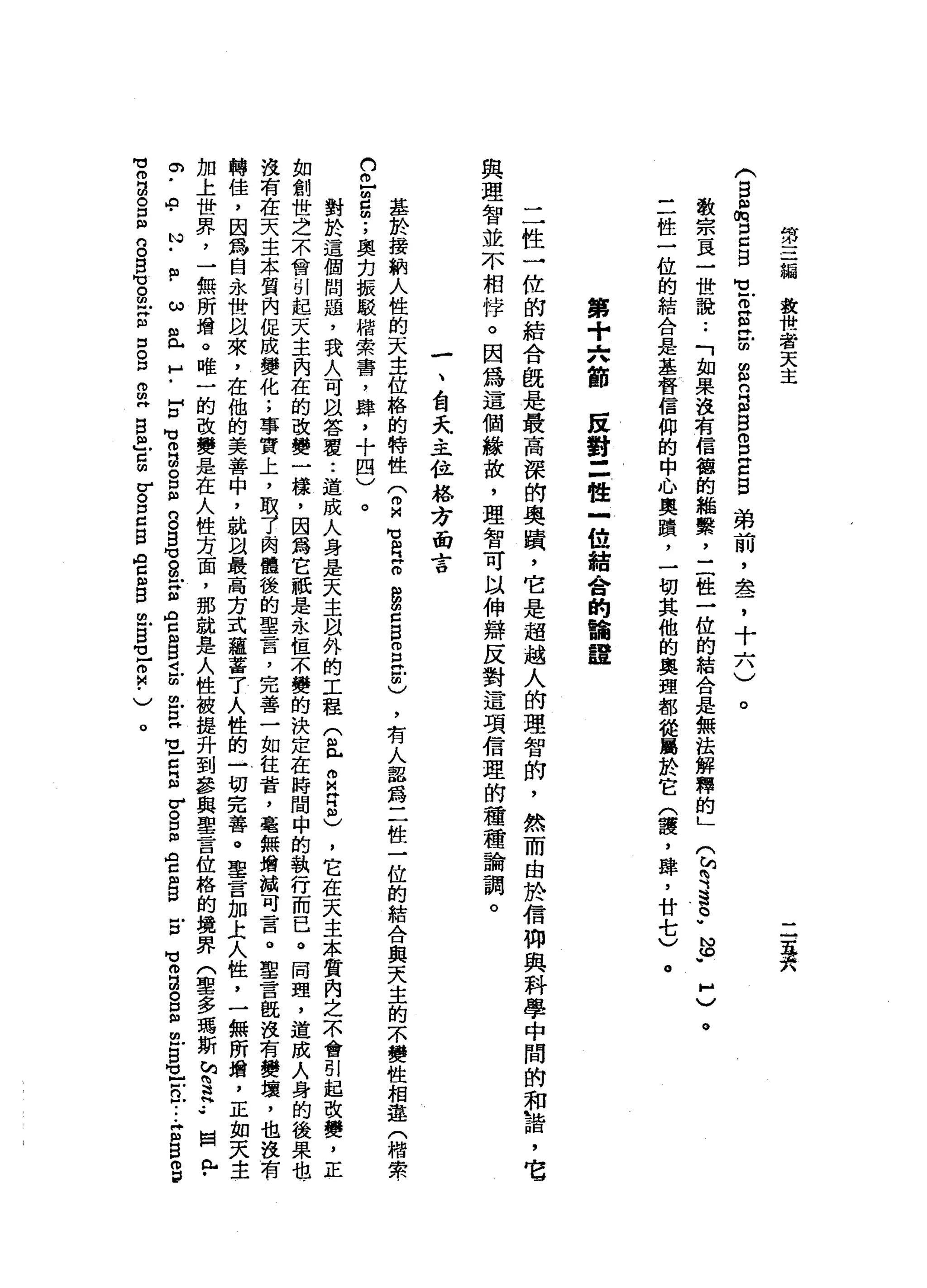 第
三
一
線
教
食
品
唱
天
主
二
五
天
(
自
且
一
悅
口
g
B
M
H
E
m
z
m
g
n
g
B
S
E
S
弟
前
，
盞
，
十
六
)
。
教
宗
頁
一
世
說
••
「
如
果
沒
有
信
德
的
組
繫
，
三
住
一
位
的
結
合
是
無
法
解
釋
的
」
三
性
一
位
的
結
合
是
基
督
信
仰
的
中
心
奧
蹟
'
一
切
其
他
的
奧
理
都
從
屬
於
它
(
囂
，
撐
，
廿
七
)
(
均
有
這
。"
N
F
H
)
。
。
第
+
六
篩
民
對
=
性
-
M
U結
合
的
論
建
二
性
一
位
的
結
合
傲
是
最
高
深
的
奧
蹟
，
它
是
超
越
人
的
理
智
的
，
然
而
由
於
信
仰
與
科
學
中
間
的
和
詣
，
它
與
理
智
並
不
相
伴
。
因
為
這
個
緣
故
，
理
智
可
以
伸
辯
反
對
這
項
信
理
的
種
種
論
調
。
一
、
台
天
主
位
榕
方
面
言
基
於
接
納
人
性
的
天
主
位
格
的
特
性(
2
M
U
R
E
g
z
g
m
E
Z
)
，
有
人
認
為
二
性
一
位
的
結
合
與
天
主
的
不
晶
質
性
相
連
(
棺
索
們
已
2
個
;
奧
﹒
刃
振
駁
楷
索
霄
，
肆
，
十
四
)
對
於
這
個
問
題
，
我
人
可
以
答
覆
..
造
成
人
身
是
天
主
自
外
的
工
程
(
益
。
"
仲
同
志
，
它
在
天
主
本
質
內
之
不
會
引
起
改
變
，
正
如
創
世
芝
不
會
引
起
天
主
內
在
的
改
變
一
樣
，
因
為
它
祇
是
永
恆
不
變
的
決
定
在
時
間
中
的
執
行
而
已
。
同
理
，
道
成
人
身
的
後
果
也
­
沒
有
在
天
主
本
質
內
促
成
變
化
;
事
實
上
，
取
了
肉
體
後
的
單
一
一
笛
，
完
善
一
如
往
苦
，
毫
無
竭
誠
可
言
。
聖
言
飯
沒
有
變
壤
，
也
沒
有
轉
佳
，
因
為
自
永
世
間
來
，
在
他
的
美
善
中
，
就
以
最
高
方
式
蘊
蓄
了
人
性
的
一
切
完
善
。
里
言
加
上
人
性
，
一
無
所
婿
，
正
如
天
主
加
上
世
界
，
一
無
所
增
。
唯
一
的
改
變
是
在
人
性
方
面
，
那
就
是
人
性
被
提
升
到
參
與
聖
言
位
格
的
境
界
(
聖
多
瑪
斯
M
S
H
••
崗
《
H
.
O
-
a﹒
N
﹒
目
﹒
ω
間
已
H
-
H
D
M
M
m
H
M
B
m
g
B
M
M
S
X
且
A
口
阻
旦
旦
扭
曲E
H
M
L口
E
V
S
阻
空
間
B
E
M
M
m
a
g自
由
戶S
E
R
F
-
-
Z
B
m
P
M
M叩
門
咽
。
口m
g
S
M
u
g
叩
門
血
口
。
口m
m
H
g
a
g
σ。
口
C
S
A
g
阻
巴
巴
E
M
U
-
2
.
)
。
 