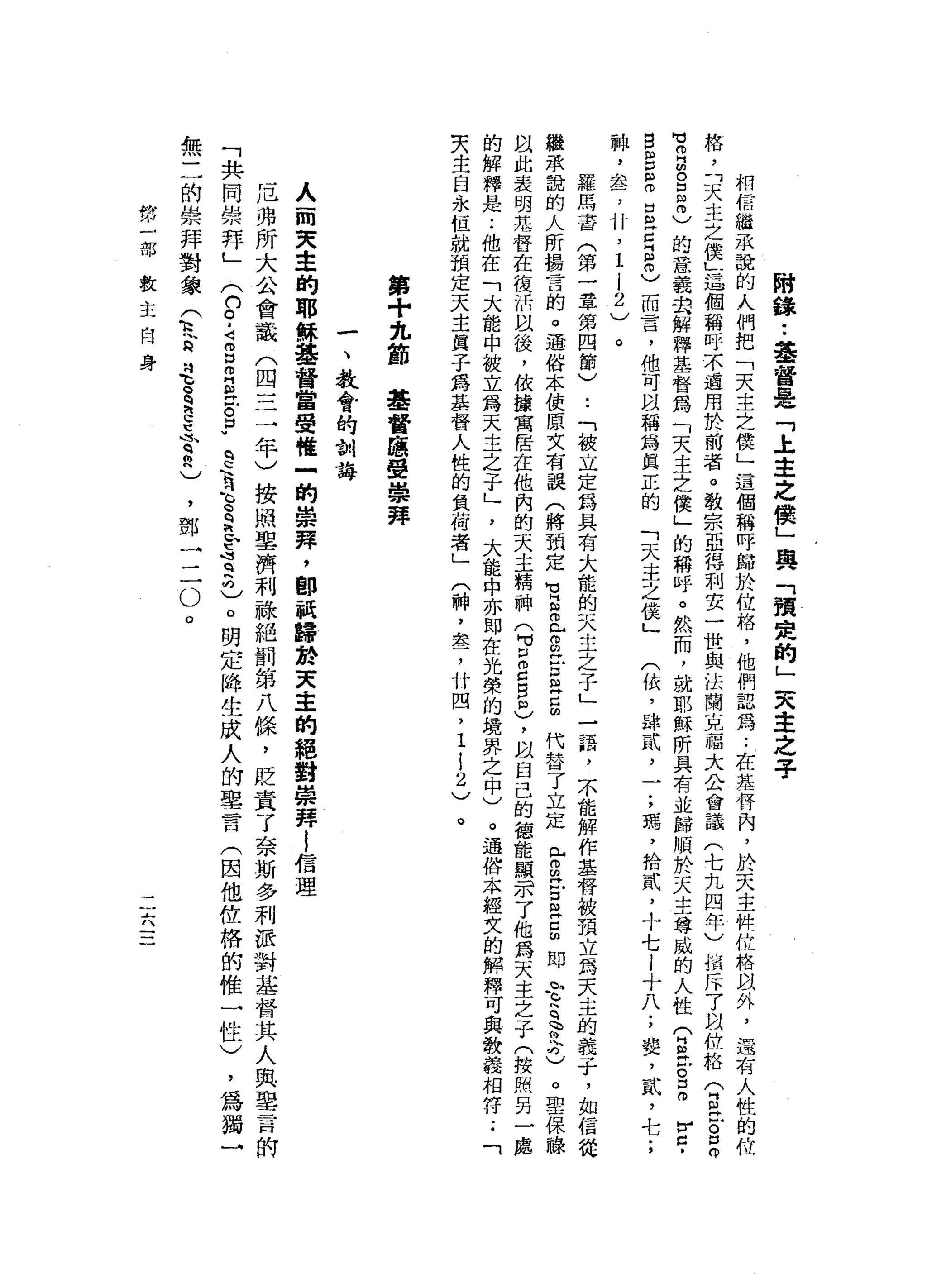附
錄
••
基
督
是
「
土
主
之
儂
」
與
「
預
史
的
」
央
主
之
子
相
信
繼
一
來
說
的
人
們
把
「
天
主
之
僕
」
這
個
稱
呼
歸
於
位
格
，
他
們
認
為
..
在
是
仔
內
，
股
天
主
純
位
格
以
外
，
還
有
人
性
的
位
格
，
「
天
主
之
僕
」
這
個
稱
呼
不
通
用
於
前
者
。
教
宗
亞
得
利
安
一
世
與
法
蘭
克
福
大
公
會
議
(
七
九
四
年
)
晶
斥
了
以
位
格
(
自
已
S
O
M
M叩
門
的
。s
m
)
的
意
義
也
解
釋
基
督
為
「
天
主
之
僕
」
的
稱
呼
。
然
而
，
就
耶
穌
所
具
有
並
歸
順
於
天
主
尊
威
的
人
性
T
E
g
m
H
H口
­
S
E
Z
E
E
Z
志
而
言
，
他
可
以
稱
為
真
正
的
「
天
主
之
侯
」
(
依
，
肆
試
，
一
;
璃
，
給
貳
，
十
七
i
十
八
;
婪
，
貳
，
七
;
牌
，
品
在
了
竹
，1
l
2
)
羅
馬
書
(
第
一
章
第
四
節
)
..
「
被
立
定
為
具
有
大
龍
的
天
主
之
子
」
一
語
，
不
能
解
作
基
督
被
預
立
為
天
主
的
義
子
，
如
信
徒
繼
承
說
的
人
所
揚
言
的
。
通
俗
本
使
原
文
有
誤
(
將
預
定
H
M
H
B 兮
的
鬥
古
巴5
代
替
了
立
定
會
m
H戶
口a
g
即
f
h乏
足
吋
)
。
聖
保
鵑
以
此
表
明
甘
地
替
在
復
活
以
後
，
依
攘
寓
居
在
他
內
的
天
主
精
神
(
可
口2
自
自
)
，
以
自
己
的
德
能
顯
示
了
他
為
天
主
之
子
(
按
照
另
一
處
的
解
釋
是
:
他
在
「
大
能
中
被
立
為
天
主
之
子
」
'
大
能
中
亦
即
在
光
榮
的
境
界
之
中
)
。
通
俗
本
經
文
的
解
釋
可
與
教
義
相
符..
「
夫
主
自
永
恆
就
預
定
天
主
貝
子
為
基
督
人
性
的
負
荷
者
」
(
神
，
翠
，
廿
四
，1
l
2
)
。
第
+
丸
節
基
督
應
受
崇
拜
一
、
教
會
的
制
誨
人
一
間
天
主
的
耶
穌
基
督
當
受
唯
一
的
崇
拜
，
即
祇
歸
於
天
車
的
絕
對
崇
拜
|
信
理
尪
弗
所
大
合
會
議
(
四
=
三
年
)
按
照
單
濟
利
祿
絕
罰
第
八
條
，
貶
賞
了
奈
斯
多
利
派
對
基
督
其
人
與
聖
言
的
「
共
同
崇
拜
」
(
9
.
4
g
m
E
E
F
E
R
-
B
E
P
言
2
)
。
明
定
降
生
成
人
的
聖
言
(
因
他
佐
格
的
惟
一
性
)
，
為
獨
→
無
二
的
崇
拜
對
象
(
1鳥
是
S
h
e
-
4
8
)
，
鄧
一
二
O
o
帥
部
一
部
教
主
自
身
巴巴﹒
占
'、
 