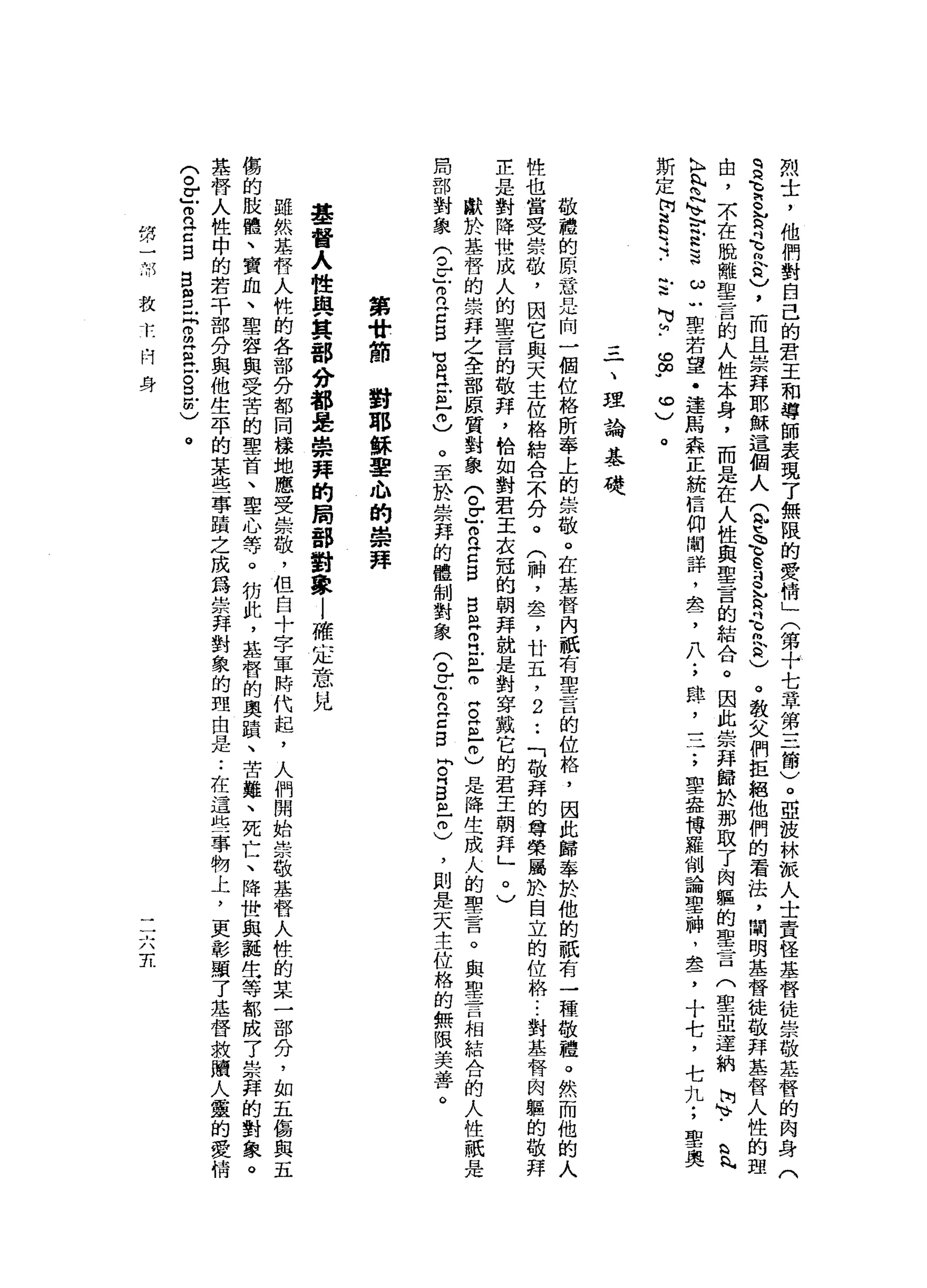 烈
士
，
他
們
對
自
己
的
君
王
和
導
師
表
現
了
無
限
的
愛
情
」
(
第
十
七
章
第
三
節
)
。
亞
拉
林
派
人
士
責
怪
基
督
徒
崇
敬
基
督
的
肉
豆
豆
豆
R
E
h
2
)，
而
且
崇
拜
耶
穌
這
個
人
(
辛
苦e
g
h
R
E
E
)
。
教
父
們
拒
絕
他
們
的
看
法
，
閻
明
基
督
徒
敬
拜
基
督
人
性
的
理
由
，
不
在
脫
離
聖
言
的
人
性
本
身
，
而
是
在
人
性
與
聖
言
的
結
合
。
因
此
崇
拜
歸
於
那
取
了
肉
軀
的
聖
言
(
聖
亞
運
納
肉
、
-
G
R
內
h
H
h
內
閃
閃
』
v
b
E
H
H
H
ω
u
聖
一
若
望
﹒
達
馬
森
正
統
信
仰
闡
詳
，
盒
，
八
;
肆
，
一
子
，
聖
鑫
博
羅
削
論
聖
神
，
盞
，
十
七
，
七
九
;
聖
奧
斯
定
問
道
恥
之
-
言
M
v
h
.
s
.
0
)。
三
一
、
理
論
基
礎
敬
禮
的
，
原
話
是
向
一
個
位
格
所
奉
上
的
崇
敬
。
在
基
督
內
祇
有
聖
言
的
位
格
，
因
此
歸
奉
於
他
的
祇
有
一
一
種
敬
禮
。
然
而
他
的
人
性
也
當
受
崇
敬
，
因
它
與
天
主
位
格
結
合
不
分
。
(
神
，
血
品
了
廿
五
，
2
.•
「
敬
拜
的
尊
榮
屬
於
自
立
的
位
格
...
對
基
督
肉
軀
的
敬
拜
芷
是
對
降
世
成
人
的
聖
言
的
敬
拜
，
恰
如
對
君
王
衣
冠
的
朝
拜
就
是
對
穿
戴
它
的
君
主
朝
拜
」
。
)
獻
於
基
存
的
崇
拜
之
全
部
原
質
對
象
(
。
Z
2
Z
S
B
己
叩
門
正
叩
阱
。
z
-
m
)是
降
生
一
成
人
的
聖
言
。
與
聖
言
相
結
合
的
人
性
祇
是
局
部
對
象
兮
E
R
E
S
-
M阻
門
片
互
相
)
。
至
於
崇
拜
的
體
制
對
象
(
。
Z
2
Z
B
『
月
5
個
]
冊
)
，
則
是
天
主
位
格
的
無
限
美
善
。
第
廿
節
對
耶
穌
軍
心
的
崇
拜
基
督
人
性
與
其
部
分
都
是
崇
拜
的
局
部
對
象l
確
定
意
見
雖
然
基
督
人
牲
的
各
部
分
都
同
樣
地
應
受
崇
敬
，
但
自
十
字
軍
時
代
起
，
人
們
開
始
崇
敬
基
督
人
性
的
某
一
部
分
，
如
五
傷
與
五
傷
的
肢
體
、
寶
血
、
聖
容
與
受
苦
的
聖
首
、
聖
心
等
。
彷
此
，
基
督
的
奧
蹟
、
苦
難
、
死
亡
、
降
世
與
誕
生
等
都
成
了
崇
拜
的
對
象
。
基
替
人
性
中
的
若
干
-
部
分
與
他
生
平
的
某
些
事
蹟
之
成
為
崇
拜
對
象
的
理
由
是
•.
在
這
些
事
物
上
，
更
彰
顯
了
基
督
救
贖
人
靈
的
愛
情
(
。Z
叩
n
z
s
g
m
丘
p
m
E
H
E且
由
)
。
第
一
的
心
救
木
﹒
門
身
二
六
支
 