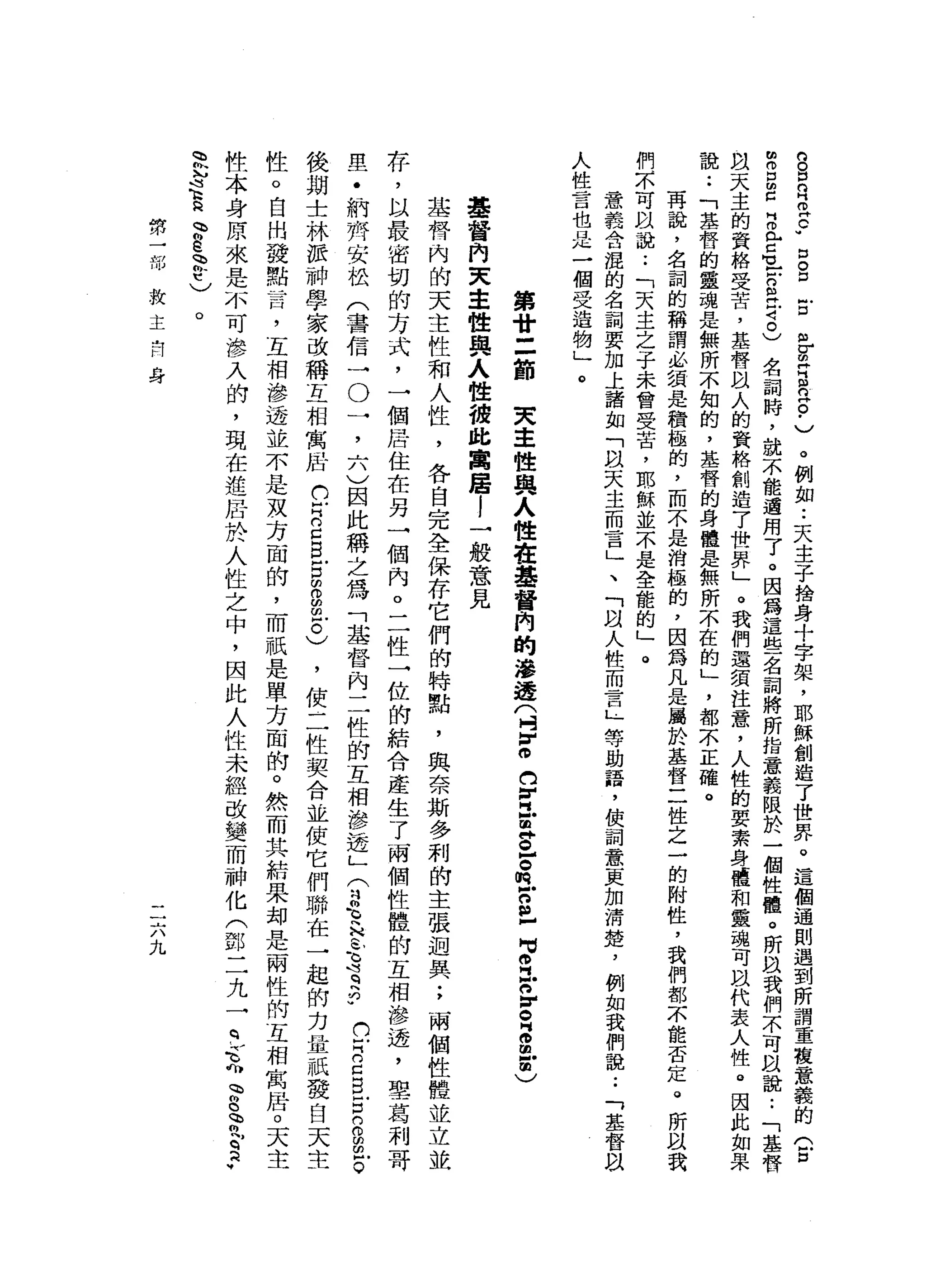 白
。
口
R
m
s
-
口
。
口
古
巴
由
H
E
n
s
-
)。
例
如
••
天
主
子
捨
身
十
字
架
，
耶
穌
創
造
了
世
界
。
這
個
通
則
遇
到
所
謂
重
複
意
義
的
(
戶
口
m
m
E
C
H
且
每
戶
戶
口
在
2
)
名
詞
時
，
就
不
能
遇
用
了
。
因
為
這
些
名
詞
將
所
指
一
意
義
限
於
一
個
性
禮
。
所
以
我
們
不
可
以
說
:
「
基
督
且
天
主
的
資
格
受
苦
，
基
督
且
人
的
資
格
創
造
了
世
界
」
。
我
們
還
積
注
意
，
人
性
的
要
素
身
體
和
靈
魂
可
以
代
表
人
性
。
因
此
如
果
說
:
「
基
督
的
靈
魂
是
無
所
不
知
的
，
基
督
的
身
體
是
無
所
不
在
的
」
，
都
不
正
確
。
再
說
，
名
詞
的
稱
謂
必
須
是
積
極
的
，
而
不
是
消
極
的
，
因
為
凡
是
屬
於
基
督
二
性
之
一
的
附
性
，
我
們
都
未
能
否
定
。
所
以
我
們
本
可
以
說
:
「
天
主
之
于
未
曾
受
苦
，
耶
穌
並
不
是
全
能
的
」
。
意
義
合
混
的
名
詞
要
加
上
諸
如
「
以
天
主
而
言
」
、
「
叫
人
性
而
言
』
等
助
語
，
使
詞
意
更
加
清
楚
，
例
如
我
們
說
:
「
基
督
叫
人
性
言
也
是
一
個
受
造
物
」
。
第
廿
=
節
叉
車
性
與
人
性
在
華
督
內
的
海
邊
(
4
v
o白
回
國
早
早
已
。
m
M
n且
可
o
z
n
z
z
m
M
a
)
基
督
肉
天
主
性
典
人
性
彼
此
寓
居
l
一
般
意
見
基
督
內
的
天
主
性
和
人
性
，
各
自
完
全
保
存
它
們
的
特
點
，
與
奈
斯
多
利
的
主
張
迴
異
;
兩
個
性
體
並
立
並
荐
，
以
最
密
切
的
方
式
，
一
個
居
住
在
另
一
個
內
。
二
性
一
位
的
結
合
產
生
了
兩
個
性
體
的
互
相
滲
透
，
聖
葛
利
哥
里
﹒
納
齊
安
松
(
書
信
一
。
一
，
六
)
因
此
稱
之
為
「
基
督
內
二
性
的
互
相
滲
透
」(
2吉
野
心
還q
h♂
(
U芹
的
口B
E
n
g
m
戶
。
後
期
士
林
派
神
學
家
改
稱
互
相
寓
居
已
自
己
E
E
m
g
m
戶
。
)
，
使
二
牲
契
合
並
使
它
們
聯
在
一
起
的
力
量
祇
發
白
天
主
性
。
自
出
發
點
昔
日
，
互
相
滲
透
並
不
是
攻
方
面
的
，
而
祇
是
單
方
面
的
。
然
而
其
結
果
卸
是
兩
性
的
互
相
寓
居0
天
主
性
本
身
原
來
是
不
可
滲
入
帥
，
現
在
進
居
於
人
性
之
中
，
因
此
人
性
未
經
改
變
而
神
化
(
鄧
二
九
一
芒
克
、
8
P
E
a
v
思
念
E
m
w
E
E
t
)。
第
一
那
救
主
向
身
二
六
九
 