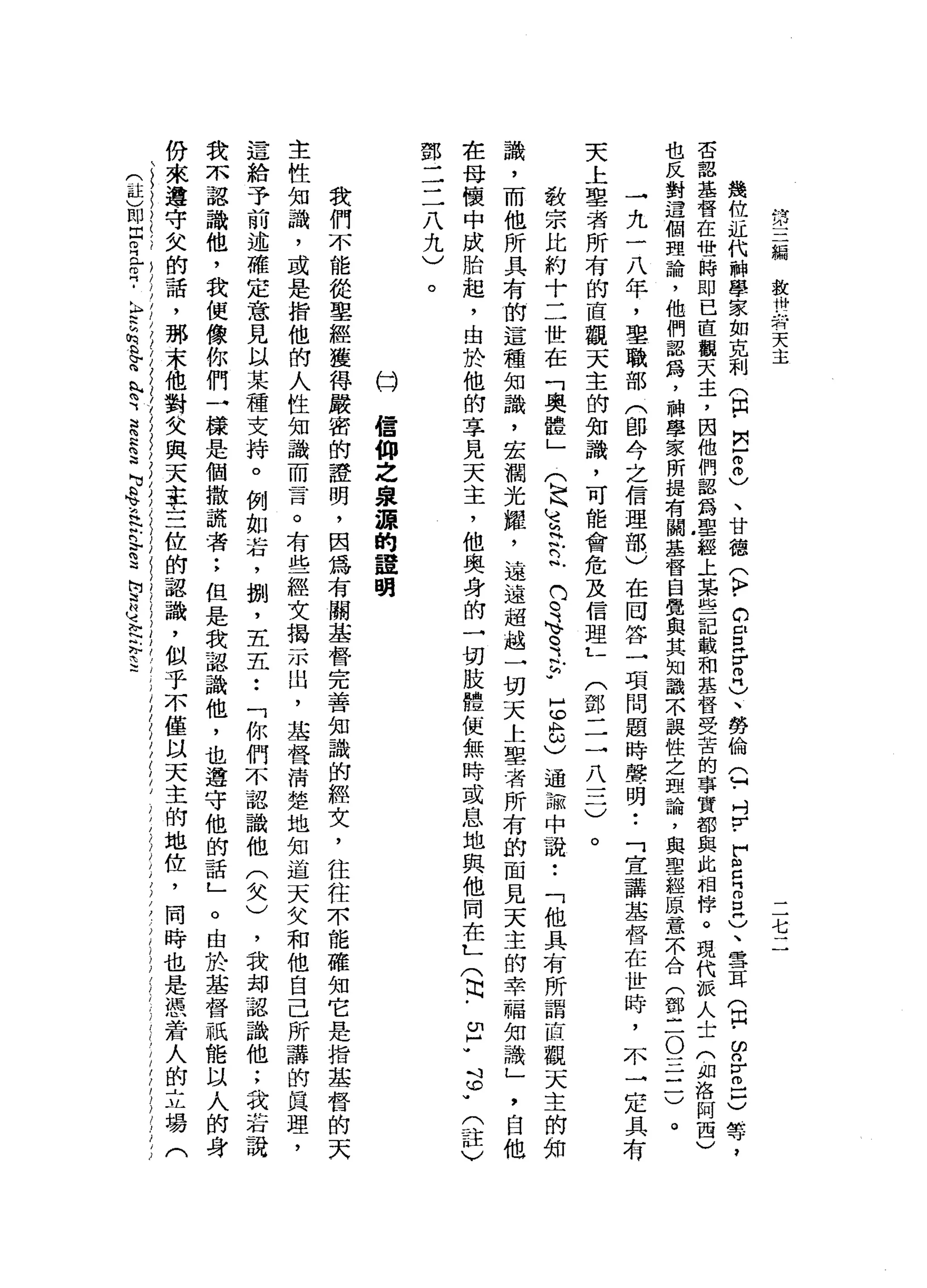 第
三
編
救
椅
背
天
主
二
七
二
幾
位
近
代
神
學
家
如
克
和
們
自
﹒
閃-
2
〉
、
甘
德
(
k
r
c
E
H
r
叩
門
)
、
勞
倫Q
﹒
吋
r
-
F
阻
E
g
H
)
、
雪
耳
(
同-
F
r
巳
戶
)
等
，
否
認
基
督
在
惜
一
時
即
已
直
觀
天
主
，
因
他
們
認
為
聖
經
上
某
些
記
載
和
基
督
受
苦
的
事
實
都
與
此
相
伴
。
現
代
派
人
士
(
即
洛
阿
西
)
也
反
對
遺
個
理
論
，
他
們
認
為
，
神
學
家
所
提
有
關
基
督
自
覺
與
其
知
識
不
誤
性
之
盟
論
，
與
聖
經
原
意
不
合
(
鄧
三
O
三
三
)
一
九
一
八
年
，
聖
職
部
(
即
今
之
信
理
部
)
在
岡
答
一
項
問
題
時
聲
明
•.
「
宣
講
基
督
在
世
時
，
不
一
定
具
有
天
上
辜
者
所
有
的
直
觀
天
主
的
知
識
，
可
能
會
危
及
信
理L
(
鄧
二
一
八
一
二
)
。
教
宗
比
約
十
二
世
在
「
奧
體
」
(
h
h
注
立
立
的
。
寺
。
之h
u
H
U
8
)通
論
中
說
•.
「
他
具
有
所
謂
直
觀
天
主
的
知
識
，
而
他
所
具
有
的
這
種
知
識
，
宏
潤
光
耀
，
遠
遠
超
越
一
切
天
上
辜
者
所
有
的
面
見
天
主
的
幸
福
知
識
」
'
白
他
在
母
懷
中
成
胎
起
，
也
於
他
的
享
見
天
主
，
他
奧
身
的
一
切
肢
體
便
無
時
或
息
地
與
他
同
在
L
(
也
﹒
E
W
S
W
(
註
〉
鄧
二
二
八
九
〉
。
(=)
信
仰
之
泉
諜
的
建
明
我
們
不
能
從
聖
經
獲
得
嚴
密
的
證
明
，
因
為
有
關
基
督
完
善
知
識
的
輕
女
，
往
往
木
能
確
知
它
是
指
基
脅
的
天
主
性
知
識
，
或
是
指
他
的
人
性
知
識
而
言
。
有
些
經
文
揭
示
出
，
基
督
清
楚
地
知
道
天
父
和
他
自
己
所
講
的
真
理
，
這
給
予
前
述
確
定
意
見
以
某
種
支
持
。
例
如
右
，
捌
'
五
五
••
「
你
們
不
認
識
他
(
父
)
，
我
均
認
識
他
;
我
若
說
我
未
認
識
他
，
我
便
像
你
們
一
樣
是
個
撒
謊
者
;
但
是
我
認
識
他
，
也
遵
守
他
的
話
」
。
由
於
基
督
祇
能
以
人
的
身
份
來
遵
守
欠
的
話
，
那
末
他
對
父
與
天
主
主
位
的
認
識
，
似
乎
不
僅
以
天
主
的
地
位
，
同
時
也
是
憑
若
人
的
立
場
(
(
註
〉
郎
自
己
已
2
.
h
E
h
h
a
b
F
A
W
丸
肉
、
單
位
、
、
N
M
M品
、
泣 N
N
h
b
為
這
阿
迪
H
U 忘
~
注
2
 