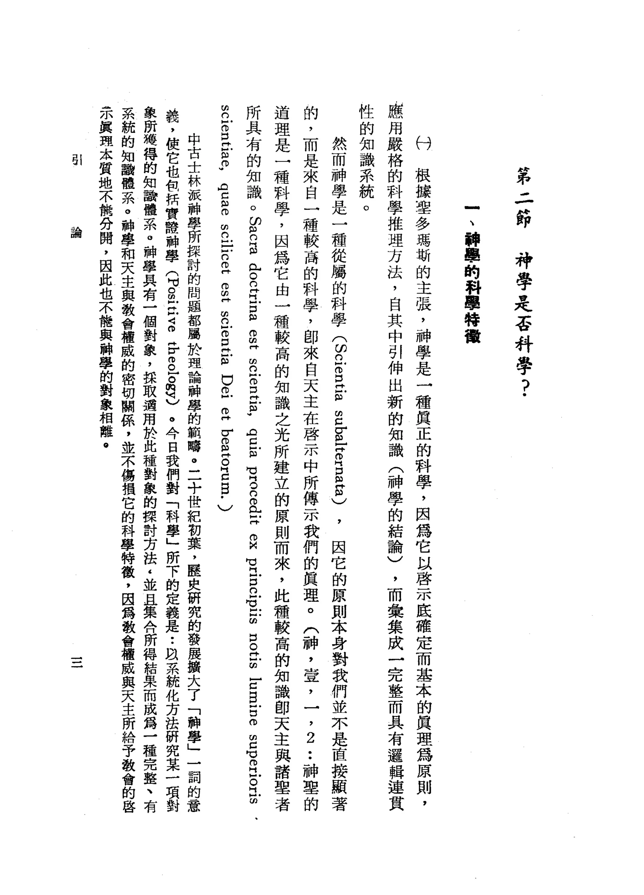 前
已
干
二
"
即神
學
是
否
科
學
?
一
、
神
學
的
科
學
特
種
付
根
攘
單
多
瑪
斯
的
主
張
，
神
學
是
一
種
真
正
的
科
學
，
因
為
它
以
啟
示
底
確
定
而
基
本
的
真
理
為
原
則
，
應
用
嚴
格
的
科
學
推
理
方
法
，
自
其
中
引
伸
出
新
的
知
識
(
神
學
的
結
論
)
，
而
彙
集
成
一
完
整
而
具
有
邏
輯
連
貫
性
的
知
識
系
統
。
然
而
神
學
是
一
種
從
屬
的
科
學
兮
的
-
S
E
E
S
-
Z
B
m
g
)，
因
它
的
原
則
本
身
對
我
們
並
不
是
直
接
顯
著
的
，
而
是
來
自
一
種
較
高
的
科
學
，
即
來
自
天
主
在
啟
示
中
所
傳
示
我
們
的
真
理
。
(
神
，
宣
，
一
，2
••
神
聖
的
道
理
是
一
種
科
學
，
因
為
它
由
一
種
較
高
的
知
識
之
光
所
建
立
的
原
則
而
來
，
此
種
較
高
的
知
識
即
天
主
與
諸
辜
者
所
具
有
的
知
識
。
r
n
s
ι
E
E
E
m
E
Z
F
O
E
S
-
君
拉
賀
。
n
a
E
z
-
-
口
已
M
L
E口
。
同Z
E
E
E
∞
已
有
已
。H
U
m
n
戶
。
口t
m
M
m
w
w
門
古
自
由
n
E
n
z
g
H
曲
的
古
巴
古
巴
巴
z
r
g
E
B
B
-
〉
中
古
士
林
派
神
學
所
接
討
的
問
題
都
屬
於
理
論
神
學
的
範
疇
。
二
十
世
紀
韌
葉
，
歷
史
研
究
的
發
展
擴
大
了
「
神
學
」
一
詞
的
意
義
，
使
它
也
科
研
實
體
神
學
(
3
m
E
Z
F
g
-品
已
。
今
日
我
們
對
「
科
學
」
所
下
的
定
義
是
••
m
系
統
化
方
法
研
究
某
一
項
對
象
前
總
得
的
知
識
體
系
。
神
學
具
有
一
個
對
象
，
採
取
適
用
於
此
種
對
象
的
課
討
芳
怯
‘
並
且
集
合
所
得
結
果
而
成
為
一
種
完
整
、
有
系
統
的
知
識
體
系
。
神
學
和
天
主
與
教
會
權
威
的
密
切
關
係
'
並
不
傷
槓
它
的
科
學
特
徵
'
因
為
教
會
權
威
與
天
主
所
給
予
教
會
的
啟
示
真
理
太
質
地
不
能
分
聞
，
因
此
也
不
能
與
神
學
的
對
象
相
離
@
51
論
 