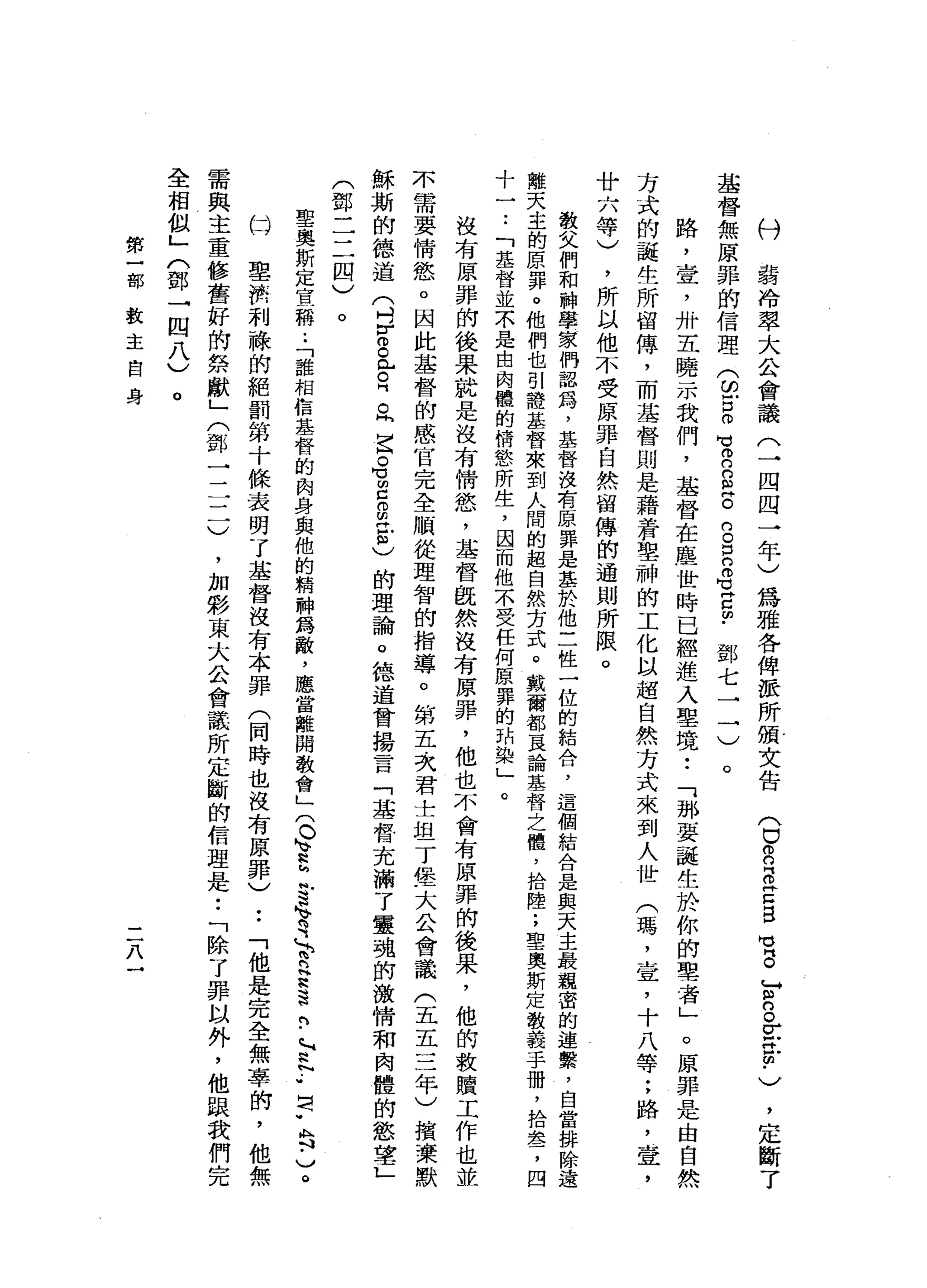八
鬥
藹
冷
翠
大
公
會
議
(
一
四
四
一
年
)
為
雅
各
俾
派
所
頒
文
告
基
督
無
原
罪
的
信
理
(
印
戶
口
。
旬
E
E
E
S
E
O
℃
宮
∞
﹒
鄧
七
一
一
)
。
路
，
查
，
卅
五
曉
示
我
們
，
基
督
在
塵
世
時
已
經
進
入
聖
境
•.
「
都
要
讓
生
於
你
的
聖
者
」
。
原
罪
是
由
自
然
方
式
的
誕
生
所
留
傳
，
而
基
督
則
是
藉
著
聖
神
的
工
化
以
超
自
然
方
式
來
到
人
世
(
瑪
'
壹
'
十
八
等
;
路
，
壺
，
廿
六
等
)
，
所
以
他
不
受
原
罪
自
然
留
傳
的
通
則
所
限
。
教
文
們
和
神
學
家
們
認
為
，
基
督
沒
有
原
罪
是
基
於
他
三
性
一
位
的
結
合
，
這
個
結
合
是
與
天
主
最
親
密
的
連
繫
，
自
當
排
除
遠
離
天
主
的
原
罪
。
他
們
也
引
證
基
督
來
到
人
間
的
超
自
然
方
式
。
戴
爾
都
豆
論
基
督
之
體
，
拾
陸
;
聖
奧
斯
定
教
義
手
冊
，
拾
血
品
了
四
十
一
.•
「
基
督
並
不
是
由
肉
體
的
情
慾
所
生
，
因
而
他
不
受
任
何
原
罪
的
到
染
」
。
沒
有
原
罪
的
後
呆
就
是
沒
有
情
慾
'
基
督
慨
然
沒
有
原
罪
，
他
也
不
會
有
原
罪
的
後
果
，
他
的
救
贖
工
作
也
並
不
需
要
情
慾
。
因
此
基
督
的
感
官
完
全
順
從
理
智
的
指
導
。
第
五
次
君
士
坦
丁
堡
大
公
會
議
(
五
五
三
年
)
讀
棄
默
穌
斯
的
德
道
(
刊
宵
。
已
。
同
。
同
E
S
g
g
z
m
)的
理
論
。
德
道
曾
揚
昔
日
「
基
督
充
滿
了
靈
魂
的
激
情
和
肉
體
的
慾
掌
L
(
鄧
二
二
四
)
。
(
巳O
C
B
E
B
M
V
S
F
S
E
H
F
)
'
定
斷
了
聖
奧
斯
定
宣
稱
.•
「
誰
相
信
基
督
的
肉
身
與
他
的
精
神
為
敵
，
應
當
離
開
教
會
」
(
O
E
h
g
y
b
g
s
n
-
F
N
.•
2
.
告
)
。
聖
濟
利
祿
的
絕
罰
第
十
條
表
現
了
基
督
沒
有
本
罪
(
同
時
也
沒
有
原
罪
)••
「
他
是
完
全
無
辜
的
，
他
無
需
典
主
重
修
舊
好
的
祭
獻
」
(
鄧
一
二
二
)
，
加
影
東
大
合
會
議
所
定
斷
的
信
理
是•.
「
除
了
罪
以
外
，
他
跟
我
們
完
全
相
似
」
(
鄧
一
四
八
)
(才
。
第
一
部
教
主
自
身
二
λ
 